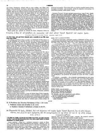 12 I CORÍNTIOS
que Cristo, finalmente, salvará todas as suas ovelhas, sem faltar uma
sequer. Essa perdição, portanto, talvez diga respeito meramente ao
«tempo», isto é, ao longo da história da alma, ela pode desviar-se do
rebanho. Mas isso diz respeito somente à longajornada da alma, ou seja, só
pode ocorrer enquanto estiver em algum ponto de sua experiência. Por
outro lado, a segurança dos crentes é «absoluta», o que significa que,
finalmente, ou neste mundo ou do outro lado da barreira a que chamamos
de «morte física», Cristo trará de volta a si toda a ovelha que porventura se
tiver desviado, porque isso nos foi garantido por suas promessas. (Quanto a
notas expositivas completas acerca desse conceito, onde também
apresentamos várias outras interpretações dos eruditos, ver Rom. 8:39).
Paulo apresenta aqui uma mui severa advertência. É possível, portanto, a
um crente ser «reprovado» ante o tribunal de Cristo. E isso pode dar a
entender uma «queda», embora isso não tenha sido diretamente afirmado.
Seja como for, trata-se de um soleníssimo aviso. E isso faz com que aquilo
que praticamos e somos, através do Espírito Santo, na presente existência,
seja algo revestido de suprema importância.
Paulo queria que, quando do tribunal de Cristo, estejamos «livres de
9 πιστός ο θεός δι’ ου εκλήθητε είς κοινωνίαν τοΰ
9 7Γ1aros ò 0eós Dt 7.9; 1 Cor 10.13; 1 Th 5.24
1:9: Fiel i Deus, pelo qual fostes chamados para a comunhão de seu Filho Jesus
Cristo nosso Senhor.
A confiança que Paulo tinha no poder e na fidelidade de Deus levou-o a
crer que poderiam ser vencidos os erros em que estavam envolvidos os
crentes coríntios, a fim de que fossem declarados inculpáveis quando
tivessem de comparecer ante o «tribunal de Cristo». De fato, a salvação, em
todos os seus variegados aspectos, depende inteiramente da fidelidade de
Deus, ainda que, por outro lado, dependa igualmente da resposta
afirmativa do homem, que é dotado de livre-arbítrio; pois, de outro modo,
a responsabilidade humana será uma falsa noção ética, e a justiça, a
recompensa e a retribuição seriam simplesmente impossíveis.
Nenhum ser humano pode vir a Cristo, ou permanecer-lhe fiel, sem a
ajuda decisiva do Espírito Santo, o qual ò conquista e sustém,
transformando-o gradativamente segundo a imagem de Cristo. Isso é uma
obra da alçada exclusiva de Deus, embora ao homem caiba corresponder
afirmativamente a cada passo do caminho. Se não houver essa cooperação
por parte do crente, a obra divina pode ser paralisada em sua experiência,
passando ele a agir de modo contrário à carreira cristã. Tudo isso é
salientado nas notas expositivas a respeito do «julgamento dos crentes», no
terceiro capítulo desta epístola e no quinto capítulo da segunda epístola aos
Coríntios, onde Paulo adverte severamente aos crentes acerca dessas
questões. No entanto, o apóstolo confiava e se mostrava otimista.
Aquele que é fiel—Deus—é também aquele que nos chamou para a
intimidade ou comunhão com Cristo. Deus deu início à obra que se seguiu
ao seu decreto, e agora garante que, finalmente, as ovelhas chamadas
atingirão o alvo colimado. O fato que tanto essa chamada como o seu
resultado final dependem da fidelidade de Deus é uma verdade que também
aparece em outros trechos bíblicos, como, por exemplo, em I Cor. 10:13; I
Tes. 5:24; Rom. 8:30 e Fil. 1:6. Deus é o agente, é a causa eficiente e final
dos altos propósitos que envolvem a redenção do homem. O Senhor é
«...fiel...», isto é, mostra-se «constante», jam ais hesitando em seus
propósitos, porquanto se mostra leal para com os seus remidos, de tal modo
que aquilo que foi por ele iniciado, também será levado à perfeição.
Ê lamentávelque os judeus incrédulos, posto que religiosos, imaginassem
que a fidelidade de Deus pode ser ilustrada pela fidelidade humana. Por
essa razão, costumavam narrar a seguinte história: «O rabino Simeão, filho
de Setaque, comprou um asno de alguns edomitas. No pescoço do animal
seus discípulos viram um diamante, dependurado; e lhe disseram: Rabi, a
bênção do Senhor enriquece {Prov. 10:22). Mas ele lhes respondeu:
Comprei o asno, mas não o diamante. E, assim dizendo, devolveu o
diamante dos edomitas. E assim, com base na fidelidade humana, podemos
conhecer a fidelidade de Deus».
Uma vez mais, neste versículo, o nome do Senhor Jesus Cristo é repetido.
Por nada menos de dez vezes é reiterado o nome do Senhor, nos primeiros
dez versículos do capítulo que ora comentamos. Crisóstomo supunha que a
razão disso é que o apóstolo queria desviar seus leitores originais do espírito
de partidarismo, fazendo seus olhos se voltarem para a única cabeça da
qualquer acusação». Pois nem todos os crentes estarão isentos dessa
acusação merecida, pois os crentes serão ali julgados com justiça. A
advertência paulina, assim sendo, é séria.
Variante Textual·. Os mais antigos manuscritos, como P (46), Aleph,
ABCLP, bem como as versões siríaca, cóptica e armênia dizem «...no dia...»,
ao passo que os outros manuscritos e versões dizem «no aparecimento», isto é,
quando do «aparecimento de Cristo», conforme se verifica nos mss DEFG e nos
escritos de Ambrosiastro, pai da igreja. Mas a primeira variante é que conta
com o apoio mais digno de confiança. A outra variante consiste de uma
modificação para um termo sinônimo. Ê interessante que o ms B omite a
palavra «Cristo», o que também se verifica no mais antigo manuscrito de I
Coríntios—P (46). E isso é uma prova conclusiva em favor da omissão dessa
palavra, ainda que, no que tange aos títulos divinos, era algo perfeitamente
natural os escribas omitirem ou expandirem os mesmos. E isso dificulta a
averiguação do que dizia exatamente o original a esse respeito. Pois a verdade é
que ambos os títulos eram freqüentemente usados pelo apóstolo Paulo. (No que
concerne a comentários sobre o título completo, «Senhor Jesus Cristo», ver o
trecho de Rom. 1:4, onde também há notas expositivas sobre o «senhorio de
Cristo».
υΐοΰ αύτοΰ Ίησοΰ Χρίστου τοΰ κυρίου ήμών.
κοινω νίαν...ήμώ ν 1 Jn 1.3
igreja, isto é, a pessoa de Cristo.
«Õ gloriosa expectação, sobretudo quando a fidelidade de Deus sai em
apoio às nossas esperanças! Aquele que nos chamou para a intimidade com
seu Filho, é fiel, e ele o fará. (Ver I Tes. 5:24)». (Matthew Henry, in loc.).
«...à comunhão do seu Filho...» (Ver as notas expositivas sobre o
«misticismo de Cristo», no quarto versículo deste mesmo capítulo.
Comparar com os trechos de Rom. 8:17; Fil. 3:10 e ss.). Essa comunhão ou
intimidade existe desde agora. Trata-se da comunhão de que desfruta a
família divina, a comunhão comum à mesma, produzida pela filiação a
Deus, conforme fica indicado no título aqui usado para destacar a pessoa de
Jesus, o «Filho». Ora, essa intimidade se estende por toda a eternidade,
conforme o oitavo capítulo da epístola aos Romanos tão claramente nos
mostra. Nisso consiste a condução de muitos filhos à glória, todos os quais
seguem o grande modelo, que é o Filho de Deus. (Ver Heb. 2:10).
A comunhão de que desfrutamos em Cristo é uma intimidade mística,
efetuada pelo Espírito Santo, conforme lemos nos trechos de Rom. 8:9 e ss.;
II Cor. 13:13 e Fil. 2:1. O apóstolo dos gentios frisa essa questão da
comunhão, e essa com o Filho de Deus, que é o Senhor e o Cristo,
imediatamente antes de prosseguir e mostrar como os crentes de Corinto
vinham ignorando e abusando dessa comunhão, através da tolerância a um
espírito de partidarismo, fazendo de líderes humanos os seus «senhores»,
com o que, por outro lado, negligenciavam o senhorio de Cristo. Com essa
atitude, pois, haviam quebrado a unidade da igreja cristã. Em contraste
com isso, aquele que se mostra atento para com a sua responsabilidade
diante de Cristo e que aceita o senhorio de Cristo e a comunhão com ele,
mostrar-se-á lento em reconhecer no homem, em qualquer homem, essa
forma de autoridade e de reivindicação de sua lealdade. Pelo contrário, será
um pacificador e um promotor da unidade da causa de Cristo, a igreja
cristã.
O vocábulo«...comunhão...» dá a entender a participação em uma causa
ou sociedade comum. (Ver II Cor. 13:13 e ss.; Fil. 2:1 e 3:10). Essa palavra
significa «intimidade», sobretudo no que tange ao amor e à paz. (Ver Atos
2:42; Gál. 2:9; II Cor. 6:14 e I João 1:3,7). Nas questões práticas, essa
comunhão se manifesta na forma de contribuições e de partilha das
necessidades básica com os irmãos. (Ver II Cor. 8:4; 9:13 e Fil. 1:5). O
sentido fundamental dessa palavra é «tornar-se sócio», «participar de», «ter
contacto mútuo com».
Proíbe, Senhor, que porventura
Eu me contente em viver longe de Ti,
Que eu tome o caminho que planejei,
E desconsidere Tua mão orientadora.
Oh, Salvador, não tenho ninguém por quem pleitear,
na terra cá embaixo, ou nos céus acima,
A não ser a minha profunda necessidade,
e teu grandiosissimo amor.
(Jane Crewdson).
★★★
II. O Problema das Divisões'Partidárias (I Cor. 1:10- 4:21)
1. Polêmica contra tais divisões (1:10- 4:21)
a. Exaltar o homem é substituir a Cristo (1:10-17).
10 Παρακαλώ δε υμάς, αδελφοί, διά τοΰ ονόματος τοΰ κυρίου ήμών Ίησοΰ Χρίστου, ϊνα το αυτό λεγητε
παντες, και μη η εν ύμϊν σχίσματα, ήτε δε κατηρτισμενοι εν τώ αύτώ νοϊ και iv τη αύτη γνώμη.
10 ή τ€ ...ν ο ΐ Php 2.2
1:10: Rogo-vos, irmãos, em nome de nosso Senhor Jesus Cristo, que sejais concordes
no falar, e que não haja dissensões entre vís; antes sejais unidos no mesmo
pensamento e no mesmo parecer.
Com a palavra «...Rogo-vos...» podemos comparar o trecho de Rom.
12:1. Visto que Paulo sentia intensamente essa questão, «pleiteou» com os
crentes coríntios no tocante à sua altivez e divisões partidárias. O
significado dessa palavra é «encorajar», «exortar», «implorar com
intensidade», fazendo um apelo sério e apaixonado. Quando se torna um
substantivo, «rogo», significa «exortação», «encorajamento», «apelo», e,
ΙΟ σχίσματα] -μα J)4833 sa
algumas vezes, por semelhante modo, «consolo». No presente contexto,
entretanto, está em foco o seu sentido de apelo intenso.
Era motivo de interesse supremo para o apóstolo dos gentios o que
sucedia na igreja cristã de Corinto. Podemos perceber a grande dedicação
dePauloà causa do Senhor nesse mesmo apelo. No momento ele se
encontrava em Éfeso e tinha muito trabalho a realizar ali; todavia, nunca se
sentiu livre, mental e espiritualmente, da responsabilidade por outras
«tarefas» que havia completado e deixado. No décimo primeiro capítulo da
segunda epístola aos Coríntios, Paulo repassa as suas muitas «credenciais»
que tinha como apóstolo, e, nessa descrição, fala sobre toda a exaustão, a
 