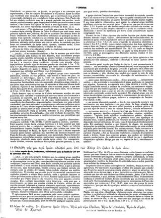 I CORÍNTIOS 13
fidelidade, as provações, os jejuns, os perigos e as ameaças que
experimentou, a fim de cumprir devidamente a sua missão. Entre as coisas
que recebiam seus cuidados especiais, que constituíam sua grande
preocupação, destacava-se o «cuidado por todas as igrejas». Sim, Paulo não
foi um ministro ordinário mas foi o grande apóstolo dos gentios, tendo
sentido profundamente o peso da responsabilidade que recaíra sobre os seus
ombros. (Ver o tema dos «apelos de Paulo a seus seguidores», com maior
amplitude, nas notas expositivas atinentes ao trecho de Rom. 12:1).
«...pelo «orne...» Pela décima vez o apóstolo usa o nome de Cristo, desde
o começo desta epístola. O nome de Cristo é utilizado por mais vezes, nesta
primeira epístola aos Coríntios, do que em qualquer dos demais livros de
Paulo. O senhorio de Cristo é fortemente enfatizado do princípio ao fim da
mesma. Esse apóstolo conclamava aos crentes para que abandonassem o
espírito de partidarismo, para que deixassem de seguir a meros líderes
humanos, entrando em harmonia uns com os outros, na unidade que deve
haver na comunidade da igreja cristã, quando, somente então, Cristo
poderia tornar-se, verdadeiramente, o Senhor de todos.
«O nome de Cristo era o vínculo de união e a realidade mais santa à qual
poderiam prestar lealdade». (Stanley).
«...irmãos...» Um tratamento afetuoso, afim de mostrar que nada dizia
Paulo motivado pela malícia ou pelo despeito, mas tão-somente porque
aqueles crentes também pertenciam ao mesmo Senhor, e formavam uma
única família com todo o povo de Deus. Comentam Robertson e Plummer
(in loc.), a respeito desse vocábulo: «Usado com grande afeto,
especialmente quando algo de doloroso precisa ser dito (ver I Cor. 7:29;
10:1 e 14:20). Provavelmente subentende que Paulo conhecia pessoalmente
a muitos daqueles aos quais se dirigia; e isso explica a ausência desse
tratamento nas epístolas aos Efésios e aos Colossenses».
«...que faleis...» Temos aqui, no original grego uma expressão
idiomática, extraída da vida política, cujo sentido é «estar em paz», ou
«resolver as diferenças», isto é, viver em harmonia, mediante a
reconciliação. (Ver Aristides, pol. III.iii). O apóstolo Paulo, pois,
demonstrou familiaridade com uma expressão idiomática grega comum, o
que talvez sirva para mostrar-nos que ele aprendeu a falar esse idioma desde
a infância. (Quanto à sua familiaridade com os autores gregos, o que sem
dúvida fazia parte de sua educação, desde seus tenros anos, ver os trechos
de I Cor. 15:34; Rom. 2:14 e Atos 17:28).
Paulo desejava que os crentes de Corinto estivessem acordes em suas
palavras; mas também era mister que houvesse entre eles harmonia e
concórdia de espírito, que é a fonte originária de onde as palavras
harmoniosas provêm. Portanto, ele diz aqui, indiretamente, que tinha
consciência das dissensões e argumentações, fomentadas por uma atitude
condenável, que havia entre eles, o que provocava calorosas polêmicas entre
irmãos na fé. (Ver o décimo segundo versículo deste mesmo capítulo onde se
percebe ao menos parte de suas dissensões verbais). Cada grupo, em que
aquela comunidade cristã se dividira, defendia os seus próprios líderes
escolhidos, os heróis de cada facção, e isso com profusão de palavras. Mas
isso simplesmente demonstrava o espírito contencioso que permitiram que
surgisse entre eles.
«...entre vós divisões...» A palavra «...divisões...» significa «dissensões».
(Comparar com João 7:43 e 19:16). Também significa «cismas», «partidos».
Entre aqueles crentes havia «cismas» heréticos, e é bem possível que essa
palavra queira dar a entender exatamente isso. Paulo se referia
principalmente àquelas facções que haviam sido criadas em torno das
supostas lideranças de Paulo, de Apoio e de Cefas (ver o décimo segundo
versículo deste mesmo capítulo); mas também não devemos esquecer que
Paulo foi lorçado a defender igualmente o seu apostolado. Havia elementos
judaizantes e outros falsos mestres, que haviam conquistado o coração dos
discípulos, dividindo ainda mais aquela igreja cristã. Por conseguinte,
nessas divisões, estavam envolvidas não apenas questões pessoais, e, sim,
por igual modo, questões doutrinárias.
A igreja cristã de Corinto fora uma túnica inconsútil de unidade, quando
Paulo se encontrava entre eles; mas agora aquela comunidade estava
desfacelada pelas dissensões, as facções haviam produzido muitos rasgões.'
É que essa palavra, «dissensões», aqui usada, no original grego também
significava «roturas» em peças de pano. (Pode-se ver esse uso do termo em
Marc. 2:21). Aqueles que não haviam respeitado a unidade dos irmãos, na
igreja, haviam rasgado impensadamente o pano da unidade cristã,
destruindo o tecido da harmonia que havia antes caracterizado aquela
congregação local.
Vincent (in loc.) alista algumas das razões havidas por detrás dessas
divisões, dizendo: «Aqui, ‘facção’...divisão dentro da comunidade cristã. As
divisões da igreja cristã surgiram em torno de questões como o casamento e
os alimentos (I Cor. 7:3,5,12); como a ingestão de alimentos oferecidos a
ídolos (I Cor.8:7 e 10:20); como o valor comparativo dos dons espirituais,
como o falar em ‘línguas’ (décimo quarto capítulo); como os privilégios e a
conduta das mulheres nas assembléias (I Cor. 11:5-15); como as relações
entre os crentes ricos e os crentes pobres, no agape ou festa de amor (I Cor.
11:7-22); como as prerrogativas dos diferentes mestres cristãos (I Cor.
1:12,13 e 3:3-22)».
A essa lista poderíamos acrescentar a questão dos falsos apóstolos e das
divisões por eles causadas, conforme a descrição do nono capítulo desta
epístola.
Em sentido geral, aquilo que Hodge diz (in loc.), mui provavelmente é
correto: «...em seu sentido eclesiástico (essas divisões) eram separações não
autorizadas que as dividiam da igreja. Contudo, o que havia em Corinto não
pertencia à categoria de sèitas hostis, cada qual se recusando a ter contacto
com as demais, e, sim, divisões que tendem por surgir no seio de uma
mesma comunidade, constante da alienação de sentimentos e do
partidarismo contencioso».
«...antes sejais inteiramente unidos...» Essas palavras, «....inteiramente
unidos...», dão a entender o reajustamento de peças quebradas ou rasgadas
por alguém, formando novamente uma peça inteira e unida. Isso
exigia a concórdia mental, a unidade de propósitos, um sentimento singelo,
o qual tem por seu objetivo agradar a Cristo, contribuindo para a unidade,
para a harmonia e para a paz no seio da comunidade. (Ver Mat. 4:21,
sobretudo a expressão «consertando as redes»). No original grego, era um
termo dos cirurgiões, para dar a entender o reajustamento de uma junta; e,
na linguagem dos políticos gregos, indicava a «composição de facções».
(Ver Herod. 5:28).
«...na mesma disposição mental...», isto é, com concórdia mental e nos
sentimentos, em seus desígnios e em seus alvos. Se fosse atingida essa
mesma disposição mental, não seria difícil produzir a unidade prática. O
que está aqui em foco é a idéia de «atitude mental», «atitude sentimental».
«...no mesmo parecer...» A palavra grega que há por detrás dessa
tradução, «gnome», significa «propósito», «intenção», «mente», «opinião»,
«parecer». Também pode significar «conhecimento prévio», «decisão»,
«declaração». É bem provável que, no presente texto, isso signifique as
decisões feitas, osjuízos proferidos, em resultado do temporamento geral ou
disposição mental harmoniosa de todos, o que é mencionado imediatamente
antes. Em quaisquer decisões a que tivessem de chegar, em quaisquer
declarações ou opiniões expressas, deveriam andar unidos, em uma unidade
originada pela concórdia mental. Em outras palavras, Paulo exortava-os a
que desistissem de suas crenças e preferências errôneas e egoístas, de seus
partidos e facções, a fim de buscarem estabelecer a unidade de propósitos
desde o íntimo. Essas duas palavras gregas, que podem ser sinônimos
quando usadas'juntas, de conformidade com Alford (in loc.), significam
«disposição e opinião». Hodge, por sua vez, sugere (in loc.), «sentimentos e
opinião».
11 εδηλώθη γάρ μοι περί υμών, αδελφοί μου, υπό τών Χλόης δτι εριδες iv ύμ
1:11: Pois α respeito de vis, irmãos meus, fui informado pelos da família de Cloé que
há contendas entre vis.
«...Cloé...» é um nome próprio feminino que, no original grego, significa
«verde», no sentido de «inexperiente», «jovem», «inocente». Não se sabe' dizer
se ela mesma era crente ou não, como também não sabemos precisar se ela
residia em Corinto ou em Éfeso, onde Paulo compôs esta primeira epístola
aos Coríntios. O mais provável é que ela residisse em Éfeso, e que as pessoas
de sua casa, aqui mencionadas, fossem escravas que tinham entrado em
contacto com os crentes de Corinto, tendo podido observar seu espírito
contencioso. É provável que grande parte do material constante nos
capítulos primeiro a sétimo desta epístola, onde o apóstolo descreve os
vários problemas surgidos em Corinto, fossem baseados em informes
recebidos por Paulo através do relatório feito por aqueles crentes
simples. Eles sabiam reconhecer uma desgraça, onde quer que a
encontrassem, ao passo que aqueles cristãos de Corinto, altivos em seu
orgulho pessoal, julgavam-se crentes altamente espirituais, especialmente
porque manifestavam abundância de manifestações espirituais. A verdade,
entretanto, é que eram crentes carnais. O terem sido chamados de
«carnais», mui provavelmente, deve tê-los surpreendido e ofendido.
É extremamente fácil sermos enganados pelo nosso próprio egoísmo,
quando está em pauta o verdadeiro estado de nossa alma e de nossa
expressão religiosa. Paulo precisou informar aos crentes de Corinto quais
haviam sido os seus informantes, a fim de remover qualquer suspeita contra
iv εισιν.
Estéfanas (ver I Cor. 16:15) ou contra Sóstenes —não fossem os coríntios
pensar que esses líderes se tinham mostrado delatores. Queria que aqueles
crentes soubessem que ninguém, dentre sua própria comunidade, os tinha
acusado. Pois não desejava criar ainda maior dose de sentimentos
amargurados e motivos de dissensões. E assim informou-os sobre quem lhe
dera notícias tão desagradáveis.
O apelativo Cloe era usado como epíteto de Demétria, deusa da terra e da
agricultura. Por esse motivo é que alguns eruditos têm pensado que a alusão'
que Paulo faz aqui é a alguma pessoa aderente, atual ou anterior, da
adoração a essa deusa pagã, a qual teria sido sua informante. Mas é
evidente que isso não está incluso nas idéias do texto. Antes, Cloé foi uma
pessoa verdadeira, a qual, embora talvez residente em Éfeso, evidentemente
conhecia os crentes de Corinto. E isso subentende que ela mesma era uma
irmã na fé. Outros estudiosos têm pensado que os informantes de Paulo são
apontados por nome em I Cor. 16:17; mas isso não passa de mera
conjectura, porque não há qualquer evidência textual ou histórica a
respeito.
«...contendas...» Palavra que significa «disputas», «debates verbais».
Platão, em sua obra, «República», distinguiu entre «disputas» (no grego,
«erides», o vocábulo aqui utilizado) e «discussões» (no grego, «dialegesthai»),
(Ver v. 454). Tais «disputas» ou contendas são alistadas entre as «obras da
carne», no trecho de Gál. 5:19 e ss., bem como nos catálogos dos vícios de
personalidade, em II Cor. 12:20; Rom. 1:19 e ss. e I Tim. 6:4.
12 λέγω 8è τοΰτο, δτι έκαστος υμών λέγει, ’Εγώ μεν είμι Παύλον, ’Εγώ δε Άπολλώ, ’Εγώ δε Κηφά,
Εγω Se Χρίστου. 1 2 I Cor 3.4 Ά π ο λ λ ώ Αο 18.24-28 Κ η φ ά Jn 1.42
 