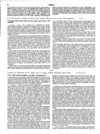 28 I CORÍNTIOS
o boh, além dos escritos dos pais da igreja Ambrósio, Anibrosiaster e
Agostinho, dizem «mistério», no que são seguidos pelas traduções GD, PH e
WM. A evidência textual, portanto, está dividida meio a meio, em favor de
uma ou outra dessas variantes, de tal modo que nos é impossível determinar
qual é o texto original neste caso. O fato, porém, é que o «testemunho» de
Cristo é também o «mistério» (um termo paulino comum; ver Rom. 11:25
acerca de um sumário de todos os «mistérios doN.T.»). Por conseguinte, Paulo
facilmente poderia ter usado um ou outro desses vocábulos. Uma minoria dos
editores textuais, entretanto, dá preferência ao termo «testemunho», que
talvez seja a palavra que se deveria esperar com maiores probabilidades nesta
passagem. Note-se, entretanto, que o vocábulo «mistério» é usado no sétimo
versículo deste segundo capítulo. È possível, portanto, que sua presença aqui
tenha sido tomada por empréstimo do sétimo versículo. Seja como for, a mesma
mensagem é transmitida, com o emprego de um ou de outro desses dois
vocábulos.
2 ο ύ γ α ρ έ κ ρ ιν α τ ι e lS é v a i iv ύ μ ΐν εΐ μ η Ί η σ ο ϋ ν Χ ρ ισ τ ό ν κ α ι τ ο ύ τ ο ν β σ τα υ ρ ω μ ε ν ο ν . 2 Ga 6.14
2:2: Porque nada me propus saber entre vós, senão a Jesus Cristo, e este
crucificado.
A palavra «...decidi...» dá a entender um ato definitivo da vontade,
alguma decisão proposital. É possível que depois de Paulo haver tentado
usar o método filosófico, em Atenas (ver o décimo sétimo capítulo do livro
de Atos), Paulo tenha decidido voltar ao seu método mais simples, em face
dos escassos resultados obtidos com aquele método. O método mais simples
era aquele geralmente utilizado nas sinagogas, em que havia uma exposição
singela da mensagem espiritual, sem qualquer preocupação com as
minúcias retóricas.
Paulo não procurava apresentar uma mensagem artística e impressionan­
te aos ouvidos, para então, ao longo da mesma, deixar escapar algumas das
reivindicações de Cristo. Pelo contrário, seguia diretam ente para a
apresentação da pessoa de Jesus Cristo e para otema central de sua expiação
na cruz do Calvário. (Comparar com I Cor. 1:23, acerca de idêntica
declaração, onde esse conceito é comentado). Naturalmente, isso não quer
dizer que Paulo pregasse exclusivamente sobre a crucificação de Jesus,
sobre a expiação, sobre a reconciliação e sobre o perdão dos pecados, pois
suas epístolas mostram-nos que ele pregava sobre uma gama
extremamente variada de temas, ainda que fizesse tudo subordinar-se a
Cristo.
Assim sendo, ele não pretende oferecer-nos aqui uma lista exaustiva dos
temas que expunha; antes, indicou aqui o centro (e não a circunferência) da
sua mensagem. A cruz não pode ser separada da mensagem inteira da
redenção por intermédio de Cristo, a qual também inclui a ressurreição e a
glorificação finais, além de vários outros temas. Pois, se começarmos com
Cristo, na cruz, terminaremos com Cristo, na glória. Também
entenderemos que o crente está identificado com ambos esses aspectos,
com a morte de Cristo e com a sua vida ressurrecta. Aquilo que causava
ofensa para os judeus, levando-os a tropeçarem, e que parecia uma
insensatez para os gregos, era exatamente o que Paulo frisava em sua
mensagem.
Podemos supor, com base na maneira enfática como Paulo declara essa
questão, que alguns de seus detratores, fazendo-se imitadores de Apoio, em
suas eruditas mensagens propositadamente excluíam qualquer menção à
cruz, o que Paulo reputava como o epicentro mesmo da mensagem cristã.
Se essa suposição está com a razão, então podemos compreender por qual
razão ele já havia salientado tão fortemente essa mensagem. Talvez a
mensagem da cruz fosse ofensiva para alguns, ou mesmo uma pedra de
tropeço para outros, na própria igreja cristã de Corinto, e não somente para
judeus e gregos incrédulos, estranhos àquela comunidade. Os oradores
cristãos que tendiam para a ostentação, pois, procuravam reduzir ao
mínimo o tema central que Paulo salientava ao máximo.
«Ele ‘Paulo’ resolveu aferrar-se a esse método até mesmo depois de ter
pregado em Atenas, onde fora praticamente expulso dentre seus ouvintes
com gargalhadas. A cruz só aumentava ainda mais o ‘scandalon’ da
encarnação; mas Paulo se mantinha fiel à vereda principal, tendo chegado a
Corinto». (Robertson, in loc.).
«O propósito de Paulo, ao assim dizer, era o de evitar as teorias de todas
as modalidades, aderindo rigidamente ao cristianismo, em sua forma mais
concreta, conforme se vê na pessoa e na obra de seu fundador». (Kling, in
loc.).
Por essas razões, aqueles, em nossos tempos modernos, que pregam mais
contra o modernismo e contra o comunismo do que anunciam a Cristo,
como também aqueles cujas mensagens não se centralizam em Cristo,
deveriam dar nova atenção aos métodos e à mensagem do apóstolo dos
gentios. A preocupação de Paulo, em manter-se dentro dos limites dessa
forma de mensagem se derivava do fato que ele estava convencido de que
somente através dessa mensagem os homens podem ser reconduzidos a
Deus. A sabedoria humana de forma alguma pode concretizar isso. (Ver I
Cor. 1:21. Quanto à resolução de Paulo, de que nada lhe interessava saber,
senão a cruz, ver as notas expositivas sobre Gál. 3:1; I Tes. 4:14; 5:9 e ss.; e
Atos 13:38 e ss.). Para nós, a cruz tem sido como que glorificada, devido a
muitos séculos de tradição eclesiástica. Até mesmo no mundo profano essa
palavra tem adquirido certos sentidos simbólicos positivos, sendo
empregada como símbolo de empreendimentos de valor, tendo sido incluída
nos nomes de cidades e organizações diversas. Para os homens dos tempos
apostólicos, entretanto, a palavra «cruz» dava a impressão de opróbrio e
derrisão. Por conseguinte, fazer da cruz o centro da mensagem cristã
pareceria, para alguns, ser uma medida detrimente para o progresso do
cristianismo.
★★★
3 κ ά ,γώ iv ά σ θ ε ν ε ία κ α ι iv φ ό β ω κ α ι iv τ ρ ό μ ω π ο λ λ ώ ε γ ε ν ό μ η ν π ρ ο ς υ μ ά ς , 3 Ac 18.9; 2 Cor 10.1
2:3: Ε eu estive convosco em fraqueza, e em temor, o em grande tremor.
Paulo sabia que, em si mesmo, nada possuía do poder de Deus (ver I Cor.
1:18), e nem da sabedoria de Deus (ver I Cor. 24:30), que eram necessários
para levar homens aos pés de Cristo, apegando-se à sua mensagem e ao seu
trabalho até que este se cumprisse. Bem pelo contrário, a mensagem do
evangelho era efetuada através de um vaso débil e temente; não obstante, o
poder de Deus prevaleceu na vida e no ministério de Paulo.
«...fraqueza...», palavra que talvez indique debilidade ou enfermidade
física, conforme se vê em II Cor. 12:7, o «espinho na carne». Contudo,
mesmo que se inclua essa idéia, certamente Paulo igualmente se referia ao
seu estado mental, visto ser o apóstolo dos gentios homem caçado por
temores e perseguições. Paulo deixa subentendido que sua condição de
«desamparo» ou desânimo se originou das circunstâncias de sua visita a
Corinto. Ele tentara realizar grandes coisas para Deus, contra condições
adversas tremendas, e em face de severas perseguições. Apesar de sua
coragem, Paulo geralmente vivia em temor, e algumas vezes sentia bem
perto a derrota. Algumas vezes chegou a titubear, tal como o próprio
Senhor Jesus agonizou quando de sua grande provação, no jardim do
Oetsêmani. Paulo chegou perto de tropeçar e cair, desviando-se do grande
propósito de sua vida. Todavia, a exemplo de Jesus, e também devido aos
seus muitos anos de treinamento, de autodisciplina e de suprema dedicação
à causa de Cristo, embora tenha hesitado em determinados momentos,
jamais abandonou a luta, mostrou-se triunfante até ao fim.
Um triunfo significa muito mais quando é obtido através de dificuldades
e provações, quando vencemos nossas fraquezas naturais, triunfando a
despeito de tudo, do que quando as coisas nos correm favoravelmente.
Contudo, o que Paulo fez, fê-lo por meio do poder de Deus, tendo sido o
primeiro a admitir essa verdade. Pode-se observar o trecho de Atos 18:5.
Paulo se sentia alipressionado ou agitado em seu espírito. Atos 18:6 mostra
que ele sofreu oposições e perseguições. O versículo nono, desse mesmo
capítulo, mostra-nos que ele precisou do encorajamento de uma visão
especial, porquanto temeu que talvez fosse até mesmo assassinado,
ou que tivesse de enfrentar algum outro problema severo. Sob
tais circunstâncias, portanto é que ele chegara em Corinto.
Paulo sofria de certa debilidade física·. No que tange à natureza de seus
supostos sofrimentos físicos, parece perfeitamente claro, com base em II
Cor. 12:7, que ele padecia de alguma debilidade física. E em Gál. 6:11
ficamos sabendo que pelo menos parte dessa dificuldade envolvia os seus
olhos. A maioria dos comentadores bíblicos concorda com isso. Mas
existem eruditos que especulam que ele também sofria ataques de malária,
epilepsia, ou ambas as coisas; mas tudo isso é apenas pura especulação, sem
qualquer fundamento histórico. Paulo recebera o dom de curas, tendo até
mesmo ressuscitado a mortos; mas, conforme geralmente sucede com os
que recebem esse dom, evidentemente não podia curar a si mesmo. Além
disso, a passagem de II Tim. 4:20 mostra-nos que nem sempre ele teve a
capacidade de curar seus cooperadores nas lides do evangelho, porquanto
Trófimo fora deixado enfermo em Mileto.
É comum aos crentes dotados da manifestação de curas terem alguma
enfermidade pessoal. Muito se equivocam aqueles que pensam que a
enfermidade resulta, sempre e necessariamente, do pecado. Uma
enfermidade pode ser uma medida disciplinar ou uma lição que o Senhor
nos queira dar. Outrossim, a enfermidade corporal pode resultar de algo,
na história da alma (para incluir a sua preexistência, segundo pensam
muitos bons intérpretes bíblicos), e, portanto, não fazer parte da história
mortal do indivíduo. Acrescente-se a isso o fato de que Paulo fora um cruel
perseguidor da igreja de Cristo, tendo perpetrado até mesmo assassínios
autorizados pelas autoridades eclesiásticas dos judeus. Ora, tudo quanto
um homem semear, isso também ceifará. Isso foi dito acerca dos crentes
(ver Gál. 6:7,8), aplicando-se a eles, apesar de terem sido perdoados de seus
pecados. Pois o perdão dos pecados não elimina a necessidade de colher o
mal anteriormente praticado, tal como se vê no caso de Davi, o qual, a
despeito de haver sido perdoado de seu pecado de adultério e homicídio,
nunca cessou de sofrer por causa disso, conforme a sua vida subseqüente nos
mostra.
Precisamos aprender a seriedade do pecado, e o sofrimento físico é uma
das lições objetivas. Não deveríamos ficar surpreendidos, portanto, por ver
o notável apóstolo dos gentios sofrer, porquanto fora o grande perseguidor
dos crentes primitivos. Um certo sentimento vão pode supor que os pecados
perdoados eliminam, automaticamente, qualquer razão para o sofrimento
físico; mjis isso é um ponto de vista demasiadamente estreito da natureza do
sofrimento físico. Todos os seres mortais estão devidamente sujeitos à
enfermidade e à morte física; e a maioria dos casos de falecimento, pelo que
todos nós precisamos passar, resulta de alguma enfermidade física. Os
próprios crentes dotados do dom de curas morrem; e outro tanto sucede a
todos os seguidores de Jesus Cristo. Ordinariamente o pecado é a causafinal
da morte, mas não precisa ser a causa imediata da enfermidade, e nem
mesmo é a sua única causa.
«...temor...tremor...»Ansiedades mentais que se originam de debilidades
mentais e espirituais. (Essas duas palavras também aparecem juntas nos
 