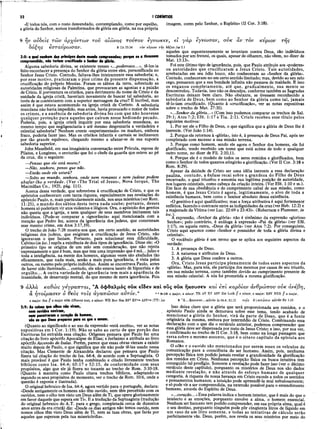 32 I CORÍNTIOS
«E todos nós, com o rosto desvendado, contemplando, como por espelho,
a glória do Senhor, somos transformados de glória em glória, na sua própria
imagem, comt> pelo Senhor, o Espírito» (II Cor. 3:18).
fjv ούδείς τω ν αρχόντω ν
εστανρω σαν.
δόξη
αίωνος τούτον
8 Lk 23.34
εγνώσαν, ουκ αν τον κύριον της
2:8: α qual nenhum das príncipes deste mundo compreendeu; porque se o tivessem
compreendido, não teriam crucificado o Senhor da glíria.
Alguma sabedoria divina, se existente nesses «...poderosos...», tê-los-ia
feito reconhecer a presença do Senhor da glória entre eles, personificada no
Senhor Jesus Cristo. Contudo, faltava-lhes inteiramente essa sabedoria; e,
por esse motivo, praticaram o pior crime da presente dispensação, a
crucificação do próprio Messias. Foram os sábios da terra, sobretudo as
autoridades religiosas da Palestina, que provocaram as agonias e a paixão
de Cristo. E porventura os cristãos, para detrimento do nome de Cristo e da
unidade da igreja cristã, haveriam novamente de buscar tal sabedoria, ao
invés de se contentarem com a superior mensagem da cruz? É incrível, mas
assim é que estava acontecendo na igreja cristã de Corinto. A sabedoria
mundana não havia impedido, mas antes, havia provocado o maior de todos
os crimes, e a ausência de sabedoria divina fez com que não houvesse
qualquer proteção para aqueles que caíram nesse hediondo pecado.
Poderia, pois, a igreja cristã inquirir por essa sabedoria mundana, ao
mesmo tempo que negligenciaria e até mesmo desprezaria a verdadeira e
celestial sabedoria? Nenhum crente «experimentado» ou maduro, embora
fraco, poderia fazer isso. Mas os cristãos infantis e carnais se inclinavam
por tão grande equívoco, chegando mesmo a ufanar-se de sua suposta
sabedoria superior.
John Masefield, em sua imaginária conversação entre Prócula, esposa de
Pilatos, e Longinus, o centurião que foi o chefe da guarda que esteve ao pé
da cruz, diz o seguinte:
—Pensas que ele está morto?
—Não, senhora, penso que não.
—Então onde ele estará?
—Solto no mundo, senhora, onde nem romanos e nem judeus podem
abafar-lhe a verdade. (Ver «The Trial of Jesus», Nova Iorque, The
Macmillan Co., 1925, pág. 111).
Acerca dessa verdade, que sobreviveu à crucificação de Cristo, e que os
apóstolos conheceram com tanta riqueza, especialmente nas revelações do
apóstolo Paulo, e, mais particularmente ainda, nos seus mistérios (ver Rom.
11:25), o mundo dos sábios desta terra nada soube; portanto, desses
homens só poderiam vir atos violentos e ilógicos. Ora, o apóstolo dos gentios
não queria que a igreja, e nem qualquer de seus membros imitassem tais
indivíduos. (Pode-se comparar a «ignorância» aqui mencionada com a
menção que Pedro fez, acerca da ignorância dos judeus, que cometeram
esse mesmo crime, em Atos 3:17,19).
O trecho de João 7:28 mostra-nos que, em certo sentido, as autoridades
religiosas dos judeus, que exigiram a crucificação de Jesus Cristo, não
ignoravam o que faziam. Portanto, para solucionar essa dificuldade,
Calvino (in loc.) supôs a existência de dois tipos de ignorância. Disse ele: «O
primeiro tipo se origina de um zelo sem consideração, que não rejeita
' expressamente o que é bom, mas que tem uma impressão que é má... juízo e
toda a inteligência, na mente dos homens, algumas vezes são abafados tão
eficazmente, que nada mais, senão a mais pura ignorância, é vista pelos
outros, ou mesmo pelo próprio indivíduo. Assim se encontrava Paulo, antes
de haver sido iluminado... contudo, ele não estava isento de hipocrisia e de
orgulho... A outra variedade de ignorância tem mais a aparência de
insanidade, de desarranjo mental, do que mesmo de mera ignorância. Pois
εγνω κεν, et γα ρ
τον κύριον τή ς δόξης ,Jas 2.1
àqueles que espontaneamente se levantam contra Deus, são indivíduos
tomados por um frenesi, os quais, apesar de olharem, não vêem, no dizer de
Mat. 13:13».
Foi este último tipo de ignorância, pois, que Paulo atribuiu aos «poderes»
ou autoridades que crucificaram a Jesus Cristo. Tais autoridades,
arrebatadas em seu ódio louco, não conheceratn ao «Senhor da glória».
Contudo, conheceram-no em certo sentido limitado; mas, devido ao seu zelo
cego, pensaram que a sua bondade infinita não passava de maldade. E isso
os enganou completamente, até que, gradualmente, sua mente se
descontrolou. Todavia, isso não os desculpa, conforme também as Sagradas
Escrituras deixam bem claro. Não obstante, se tivessem reconhecido a
sabedoria de Deus, bem como ao Senhor da glória como tal, jam ais
tê-lo-iam crucificado. (Quanto à «crucificação», ver as notas expositivas
sobre o trecho de Mat. 27:35).
«...Senhor da glória...» (Com isso podemos comparar os trechos de Sal.
29:1; Atos 7:2; Efé. 1:17 e Tia. 2:1). Cristb recebeu esse título pelos
seguintes motivos:
1. Por ser ele o Filho de Deus, o que significa que a glória de Deus lhe é
inerente. (Ver João 1:14).
2. Porque ele retornou à «glória», isto é, à presença de Deus Pai, após ter
completado com sucesso a sua missão terrena.
3. Porque como homem, sendo ele agora o Senhor dos homens, ele foi
glorificado, tendo recebido um nome que está acima de todo e qualquer
outro nome, no dizer de Fil. 2:10,11.
4. Porque ele é o modelo de todos os seres remidos e glorificados, bem
como o Senhor de todos quantos atingirão a glorificação. (Ver II Cor. 3:18 e
Rom. 8:29).
Apesar da deidade de Cristo ser uma idéia inerente a essa declaração
paulina, contudo, a ênfase recai sobre a grandeza do Filho de Deus
encarnado, o qual triunfou e assumiu sua legítima posição de autoridade,
nos lugares celestiais, como cabeça da criação inteira. (Ver Efé. 1:10 e ss.).
Em face de sua obediência e do cumprimento cabal de sua missão, como
homem, é que Jesus Cristo é agora, legitimamente, o alvo de toda a
existência humana, bem como o Senhor absoluto dessa existência.
«O genitivo é aqui qualificativo; mas a força atributiva é aqui fortemente
enfática, fazendo o contraste entre as indignidades da cruz (ver Heb. 12:2) e
a majestade da Vítima (ver Luc. 22:69 e 23:43)». (Robertson e Plummer, in
° ' X expressão, «Senhor da glória» não é sinônimo da expressão «glorioso
Senhor»; pelo contrário, é análoga à expressão «Pai da glória» (ver Efé.
1:17), ou aquela outra, «Deus da glória» (ver Atos 7:2). Por conseguinte,
Cristo aqui aparece como «Senhor e possuidor de toda a glória divina e
celestial».
O vocábulo glória é um termo que se aplica aos seguintes aspectos da
verdade:
1. A presença de Deus.
2. A natureza e atributos de Deus.
3. A glória que Deus confere a outros.
Ora, Cristo Jesus participa plenamente de todos esses aspectos da
«glória». Mas, para nós, ele participa dos mesmos por causa de seu triunfo,
em sua missão terrena, como também devido ao cumprimento presente de
sua missão celestial. A nós foi prometida a mesma glorificação.
9 άλλα καθώ ς γ έ γ ρ α π τα ι, "A οφθαλμός ούκ είδεν καί οΰς ούκ ήκουσεν καί εττι καρόίαν άνθρω πον ουκ άνεβη,
a, T jT o if-L a U eV 6 Oeòs το ΐς άγαττώ σιν α ν τά ν .α αα 9-10 a major, a minor: T
KAV RV ASV Zür Luth // a minor, a major: RSV NEB // a major,
o major: Seg H a major with different text, a minor: WÊ Bov Nes BF2 RVme ASVme (TT) Jer 9 ' Α ...ήκονσ€Ρ...αυτόν Is 64.4; 52.15 ro ts ά γ α π ώ σ ιv αυτόν Sir 1.10
2:9: As coisas quê olhos não viram,
nem ouvidos ouviram,
nem penetraram o coração do homem,
são as que Deus preparou para os que o amam.
(Quanto ao significado e ao uso da expressão «está escrito», ver as notas
expositivas em I Cor. 1:19). Não se sabe ao certo de que porção das
Escrituras foi extraída essa citação. Origenes pensava que Paulo fez uma
citação do livro apócrifo Apocalipse de Elias; e Jerônimo a atribuía ao livro
apócrifo Ascensão delsaías. Porém, parece que essas obras vieram a existir
muito depois de Paulo, o que significa que ele não pode tê-las usado nessa
citação. Mas Clemente de Alexandria declarou que pensava que Paulo
fizera tal citação do trecho de Isa. 64:4, de acordo com a Septuaginta. O
mais provável é que Paulo tenha combinado e citado livremente trechos
bíblicos como Isa. 64:4; 65:17 e 52:15, de conformidade com seus
propósitos, algo que ele já fizera no tocante ao trecho de Rom. 3:10-18.
(Quanto à maneira como Paulo citava trechos bíblicos, adaptando-os
segundo os seus propósitos do momento, ver o trecho de Rom. 10:6, onde a
questão é exposta e ilustrada).
O original hebraico de Isa. 64:4, agora vertido para o português, declara:
«Desde antigamente os homens não têm ouvido, nem têm percebido com os
ouvidos, nem o olho tem visto um Deus além de Ti, que opera gloriosamente
em favor daquele que espera em Ti». E a tradução da Septuaginta (tradução
do original hebraico do A.T. para o grego, completada cerca de duzentos
anos antes da era cristã) diz: «Desde os dias antigos não temos ouvido, nem
nossos olhos têm visto Deus além de Ti, nem as tuas obras, que farás por
aqueles que esperam pela tua misericórdia».
Isso deixa claro que a glória que será proporcionada aos remidos, e o
apóstolo Paulo ainda se demorava sobre esse tema, tendo acabado de
mencionar a glória do Senhor, virá da parte de Deus, que é a fonte
originária da mesma, embora por intermédio de Cristo. Combinando essa
declaração com o que diz o versículo anterior, podemos compreender que
essa glória deve ser dispensada por meio de Jesus Cristo; e isso, por sua vez,
e confirmado no trecho de II Cor. 3:18, bem como na longa passagem que
versa sobre o mesmo assunto, que é o oitavo capítulo da epístola aos
Romanos.
O olho e o ouvido são mencionados por serem esses os veículos de
comunicação para a consciência do ser humano. Assim, pois, nenhuma
percepção física tem podido jamais revelar a grandiosidade da glorificação
dos remidos em Cristo. Nenhuma percepção física ou busca intuitiva tem
conseguido tal prodígio. Somente a revelação pode fazer isso (ver o décimo
versículo deste capítulo), porquanto os mistérios de Deus nos são dados
mediante revelação, e não através do esforço humano de qualquer
categoria. A riqueza da nossa herança em Cristo excede a todos os sentidos
e pensamentos humanos; a intuição pode apreendê-la mui nebulosamente;
e só pode vir a ser compreendida, na extensão possível para o entendimento
humano, através do Espírito de Deus.
«...coração.. ,»Essa palavra indicaohomem interior, queé mais do que o
intelecto e as emoções, porquanto envolve a alma, o homem essencial.
Nenhum ser humano tem podido compreender, em sua própria alma, qual é
o seu destino, porquanto ninguém pode pôr cinqüenta litros de líquido em
um vaso de um litro somente, e todas as tentativas de cálculo serão
perfeitamente vãs. Deus, porém, nos revela os seus mistérios por meio do
 