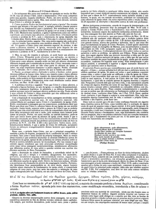 46 I CORÍNTIOS
Os Alicerces E O Grande Alicerce
1. Os intérpretes têm posto este versículo em oposição ao trecho de Mat.
16:18; mas tal esforço é fútil, inútil e desnecessário. (Ver notas completas
sobre essa questão, naquela referência). Pedro, em certo sentido, era uma
figura fundamental para a igreja. Mas, num sentido mais elevado, somente
. Jesus Cristo é o alicerce da igreja.
2. Como poderia Pedro ser fundamental para a igreja? Da mesma
maneira que Abraão o foi para Israel. A teologia rabínica comum pensava
que Abraão era fundamental para o judaísmo. Por semelhante modo, os
apóstolos e profetas formam o alicerce da igreja (ver as notas a respeito em
Efé. 2:20). Mediante essa metáfora, a igreja é apresentada como um edifício
espiritual, um templo cujo alicerce, por assim dizer, é formado pelos
póstolos è profetas do N.T., pois o crescimento da igreja dependia das
tividades deles. Dentro dessa metáfora, Cristo não é o alicerce inteiro, mas
ites, é a principal pedra, angular. Ora, uma pedra angular não pode servir
; alicerce inteiro. Isso comporia uma metáfora absurda. (Ver Efé. 2:20 e I
ed. 2:6 quanto a Cristo como esse elemento especial do alicerce, e não
como o alicerce inteiro). A igreja, encarada pelo ângulo de seu
desenvolvimento histórico, por estar alicerçada sobre os ensinamentos dos
apóstolos e profetas do N.T., fundamenta-se sobre eles.
3. Mas, no que diz respeito à salvação, só pode haver um alicerce, a
saber, Cristo. Ninguém pode alicerçar sua salvação, ou mesmo o
desenvolvimento de sua missão espiritual, sobre qualquer homem. Somente
Cristo serve como alicerce, estando então em foco um alicerce obviamente
diferente daquele que é considerado no ponto dois. Cristo, encarado como o
principal evangelista, pode ser tido como parte do alicerce da igreja, a
saber, seu mais importante elemento—a pedra angular. Porém, encarado
como o Salvador, ele é o único alicerce em que se baseia um crente.
4. Paulo, ao pregar sobre o Salvador e sobre o Senhor, sobre quem
devemos edificar as nossas vidas, falou a seu respeito como o único alicerce
possível. Estivesse ele falando a respeito do desenvolvimento histórico da
igreja, então poderia ter feito menção de outro tipo de alicerce, o qual inclui
os apóstolos e profetas. Oferecemos notas mais detalhadas acerca desses
conceitos, em Mat. 16:18 e Efé. 2:20.
5. A polêmica envolvia o seguinte: Visto que Cristo é o único alicerce, a
adoração a figuras heróicas, no seio da igreja, e o orgulho denominacional,
são erros totalmente ilegítimos. A sabedoria e os esforços humanos não
podem outorgar para nós qualquer alicerce autêntico na vida. Paulo adverte
a seus críticos de Corinto e deixa entendido que eles edificavam sobre a
jactância humana, e não sobre Cristo.
Com a finalidade de reconciliarmos as várias passagens envolvidas nessa
questão, poderíamos aceitar que, de uma maneira especial, não
compartilhada por qualquer outro, Cristo é o fundamento da igreja cristã.
Então, examinando a passagem que ora comentamos, poderíamos dizer que
Paulo quis dizer que Cristo é o alicerce básico de sua igreja em um sentido
exclusivo. Assim sendo, somente sobre a pessoa de Cristo é que se poderia
edificar uma vida cristã individual ou a vida da comunidade cristã em geral.
Essa idéia certamente está com a razão, pois nenhum mero homem pode
tomar tal posição. Porém, em outro sentido, no sentido histórico, pode-se
dizer que outros fazem parte do alicerce da igreja cristã. Assim é que a
doutrina ensinada por Jesus Cristo foi transm itida através de vários
indivíduos, sobretudo através dos profetas (provavelmente estão em foco os
profetas do N.T., em Efé. 2:20) e dos apóstolos. Sobre esses, pois,
historicamente falando, é que a igreja de Cristo foi edificada, porquanto
foram os esforços evangelizadores desses homens' que ergueram o
cristianismo.
Nesse caso, o próprio Jesus Cristo, por ser o principal evangelista, é
também a pedra de esquina, porquanto ele é o unificador de todo o esforço
envidado, bem como o tema central da própria mensagem. Mais ou menos
dessa maneira é que podemos reconciliar as diversas referências acerca do
fundamento da igreja; apesar de não podermos ter certeza absoluta sobre se
Paulo se sentiria satisfeito perante tal reconciliação. Por isso mesmo é que
existem alguns estudiosos que nem procuram estabelecer reconciliação
entre essas várias passagens neotestamentárias, simplesmente afirmando
que diferentes pontos de vista sobre a questão existem nos escritos dos
ldiversos escritores do Novo Testamento.
Após a destruição da cidade de Jerusalém, a autoridade visível da fé-
religiosa, que era o templo e o sinédrio, desapareceu. Foi necessário,
portanto, estabelecer alguma nova autoridade central, algum novo
fundamento; e devem ter surgido diferentes soluções para esse problema,
em diferentes secções da igreja cristã. Dentro da literatura judaica, Abraão
e os patriarcas são chamados de alicerce da congregação israelita. Portanto,
não deveríamos ficar surpreendidos se, de certo modo, alguns homens
também sejam chamados de fundamentos da igreja cristã, a comunidade
religiosa do novo pacto, pois isso seria tão-somente a reiteração de uma
lógica consagrada pelo uso. Todavia, em seu zelo em favor de Cristo, Paulo
poderia ter feito objeção a qualquer idéia dessa ordem, não sendo
impossível que o nosso versículo encerre exatamente tal objeção, a despeito
do fato que o cânon do N.T. eventualmente tenha incluído alusões a tais
homens, os quais, em um sentido secundário, poderiam ser considerados
como alicerces da igreja cristã. (As notas expositivas sobre o trecho de Mat.
16:18 expandem as descrições e discussões acerca de todo este problema).
Muitos intérpretes protestantes, através de truques de interpretação e de
sofismas filosóficos, procuram tirar da passagem de Mat. 16:18 toda a
alusão a Simão Pedro como o fundamento; mas muitos excelentes
intérpretes, incluindo alguns dos melhores intérpretes protestantes, dizem
que essa passagem fica sem sentido se Pedro não está em foco ali.
Deve-se notar, entretanto, que esse passo bíblico de Mat. 16:18 na
realidade não diz qualquer coisa diferente que a tradição judaica dizia
acerca de Abraão ou que o trecho de Efé. 2:20 declara especificamente, e
com grande clareza, acerca dos profetas e apóstolos, isto é, que esses são
peças fundamentais da igreja de Cristo. Portanto, é inútil querer desvirtuar
a passagem citada do evangelho de Mateus, pois encontraríamos a mesma
dificuldade em Efé. 2:20; porquanto aquilo que é dito sobre Pedro, no
evangelho de Mateus, é subseqüentemente dito sobre todos os outros
apóstolos e sobre os profetas, na epístola aos Efésios. Nossa explicação,
pois, deve seguir alguma linha que procure reconciliar a idéia que diz que
Jesus Cristo é o alicerce exclusivo da igreja, com a idéia que diz que certos
indivíduos também são peças fundamentais da igreja, ainda que em sentido
secundário, conforme foi sugerido mais acima. Essa interpretação é pelo
menos possível, e certamente é superior a algum manuseio desonesto e
sofista que somente torce as Escrituras.
O apóstolo Paulo queria que entendêssemos que só pode haver um
alicerce —Cristo—, porque substituí-lo é pôr em risco a estrutura inteira do
edifício espiritual da igreja. Só existe um sobre o qual podemos construir
nossas vidas, e sobre a qual pode ser edificada a vida da igreja de Cristo,
porquanto é por intermédio dele que nos é conferida a vida espiritual em
todos os seus aspectos. A real pessoa de Cristo deve ser vista como esse
fundamento, o qual não se compõe apenas de alguma doutrina a respeito
dele. Porquanto é através dele que nos vem a vida, e não meramente através
da crença em alguma doutrina em torno de sua figura. Considerando isso,
somos levados a pensar sobre a intimidade ou comunhão mística com ele,
através do seu santo Espírito. Nisso consiste verdadeiramente o caminho,
em que as pedras que são sobrepostas ao fundamento podem ser chamadas
de «pedras vivas», conforme disse Cefas, em I Ped. 2:5-8. Essas «pedras
vivas», portanto, é que chegam a compor a «casa espiritual». Ora, tudo isso
pressupõe alguma transmissão real de vida; e somente o próprio Cristo,
mediante o seu Espírito, pode fazer isso.
Disso tudo se conclui que a fé não é uma confiança baseada em alguma
mera doutrina acerca de Cristo, como também não é a aceitação de algum
credo do qual ele aparece como a figura central. A fé é parte integrante da
comunicação do Espírito, o primeiro passo da regeneração, parte integrante
da conversão; e tudo isso é resultado de uma operação divina sobre a alma.
Quando Paulo lançou o fundamento, pois, esse fundamento não consistia
em sua pregação, mas a sua prédica conduzia Cristo aos corações humanos;
e assim é que o fundamento foi posto por ele. E foi assim que a vida de
Cristo era transmitida aos corações.
★ ★ ★
Quão silentemente, quão silentemente,
O maravilhoso dom é conferido!
Assim Deus confere aos corações humanos
As bênçãos de seus céus.
Nenhum ouvido ouvirá a sua vinda,
Mas neste mundo de pecado,
Onde as almas mansas o recebem, contudo,
O querido Cristo entra ali.
(Phillips Brooks).
«...quefoiposto...» Essas palavras, no dizer de vários intérpretes, aludem
ao plano divino e à ação de Deus Pai. E essa idéia certamente é verdadeira.
O apóstolo Paulo, somente em um sentido bem secundário, através de seu
ofício e ministério apostólico, em situações geográficas, lançava o
fundamento que já havia üido determinado dentro do plano de Deus. (Com
essa passagem se pode comparar o trecho de I Ped. 2:5-8, onde a construção
aparece sob a forma de uma «casa espiritual», composta de pedras vivas, e
da qual Cristo é a principal pedra angular, idéia essa que também aparece
em Efé. 2:20). Por conseguinte, essa deve ter sido uma comum metáfora
entre os cristãos primitivos.
12 ei Se τις έττοικοδομεΐ eVi τον θεμέλιον χρυσόν, άργυρον, λίθους τίμιους, ξυλα, χόρτον, καλάμ-ην,
12 ΰζμίλιον ρ4βΝ*ΑΒ vgfc Ambr; R] add τούτον D ρί lat sy ς | αργυριον praem και
Com base no testemunho de p48 N* A B C* 6 81 cop (sa) etí, a maioria da comissão preferiu a forma θεμέλιον, considerando
a forma θεμέλιοι/ τούτον, apoiada pelo resto dos manuscritos, como modificação secundária, introduzida a fim de aclarar o
sentido.
preciosas entre seu material de construção, ainda que não fossem esses os
elementos básicos do edifício. Alguém poderia levantar um barraco ou
cabana como lugar onde abrigar-se; e aqueles que têm visto as favelas de
algumas grandes cidades sabem que as pessoas muito pobres erguem
barracos feitos quase de qualquer material, por mais frágil que seja. Mas,
em um templo, são empregados materiais de maior valor; porque o templo
3:12: E, se alguém sobre este fundamento levanta um edifício deouro, prata, pedras
preciosas, madeira, feno, palha,
(Quanto às diversas interpretações acerca desta passagem, ver as notas
expositivas existentes no fim do décimo terceiro versículo deste capítulo).
Um templo, por motivos decorativos, pode incluir ouro, prata e pedras
 