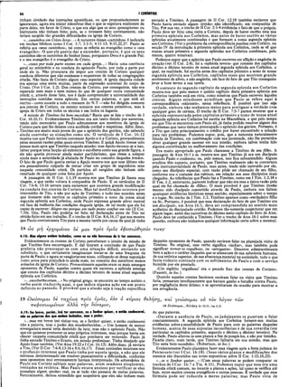 66 I CORÍNTIOS
tinham olvidado das instruções apostólicas, ou que propositadamente as
ignoravam, agora era mister relembrar-lhes o que se esperava realmente da
parte deles, em favor de Cristo, o que era algo que os seus «preceptores» ou
instrutores não tinham feito; pois, se o tivessem feito corretamente, não
teriam surgido tão grandes dificuldades na igreja de Corinto.
«...caminhos em Cristo Jesus...»A natureza desses «caminhos» é indicada
em trechos bíblicos como I Cor. 1:7; 2:1-5; 4:11-13; 9:15,22,27. Paulo se
referia aos «seus caminhos», tal como se referia ao evangelho como o «seu
evangelho». O que ele queria dar a entender, portanto, é que os seus
jcaminhos são os caminhos do Senhor Jesus, porquanto Deus é o grande Pai;
e o seu evangelho é o evangelho de Cristo.
«...como por toda parte ensino em cada igreja...» Havia uma coerência
geral no ministério e na conduta do apóstolo Paulo, por toda a parte por
onde ele ia. Não procurava ele impor aos crentes de Corinto qualquer
conduta diferente que não ensinasse e requeresse de todas as congregações
cristãs. Não fazia de Corinto algum caso especial. A igreja daquela cidade
era apenas uma entre muitas, parte da expressão universal do corpo de
Cristo. (Ver I Cor. 1:2). Dos crentes de Corinto, por conseguinte, não era
esperado nem mais e nem menos do que de qualquer outra comunidade
cristã; e, através desse fato, nos é dado compreender a universalidade das
instruções contidas nesta epístola. Em outras palavras, o que está ali
escrito—como sucede a todo o restante do N.T.—não foi dirigido somente
aos crentes de Corinto, ou mesmo somente aos crentes primitivos, mas à
igreja de Cristo em todos os séculos e em todos os lugares.
A missão de Timóteo foi bem-sucedida? Basta que se leia o trecho de I
Cor. 16:10,11. Evidentemente Timóteo era um tanto tímido por natureza,
tendo sido necessário que Paulo admoestasse aos membros da igreja de
Corinto para que lhe dessem uma acolhida cordial e respeitosa. Além disso,
„ Timóteo era muito mais jovem do que o apóstolo dos gentios, não sabendo
ainda controlar as situações como ele. O versículo de I Cor. 16:12
mostra-nos que Paulo tentou convencer Apoio a ir a Corinto, provavelmente
pelas mesmas razões pelas quais enviou Timóteo. E quiçá Apoio tivesse sido
pessoa mais apta que Timóteo naquela missão; mas Apoio recusou-se a isso,
talvez porque uma facção ali existente o escolhera como sua grande figura, e
ele não queria provocar ainda maior partidarismo, que viesse a solapar
ainda mais a autoridade já abalada de Paulo no conceito daqueles irmãos.
O fato de que Paulo queria enviar a Apoio mostra-nos que esse último não
era pessoalmente culpado de tentar criar um grupo dè seguidores seus
naquela comunidade cristã. Os partidos ali surgidos não tinham sido
resultado de qualquer coisa feita por Apoio.
A passagem de II Cor. 1:1,19 mostra-nos que Timóteo já fizera essa
viagem, e que então voltara à companhia de Paulo. E os versículos de II
Cor. 7:6-8, 13-16 servem para esclarecer que ocorrera grande modificação
na conduta dos crentes de Corinto. Mas tal modificação ocorrera por
intermédio de Tito, e não por ação de Timóteo; e tudo isso sucedeu antes
que tivessem sido escritos os capítulos primeiro a nono da nossa atual
segunda epístola aos Coríntios, onde Paulo expressa grande alívio mental
em face da melhoria das condições daquela igreja, de tal modo que ele foi
capaz de escrever: Alegro-me porque em tudo posso confiar em vós (II Cor.
7:16). Ora, Paulo não poderia ter feito tal declaração antes de Tito ter
obtido êxito em seu trabalho. É o trecho de II Cor. 8:6,16,17 que nos mostra
que Paulo comissionara Tito para a mesma tarefa por causa da qualjá tinha
18 ώς μη ερχομένου δε μου ττρόζ υμάς εφυσιώθησάν
4:18: Mas alguns andam inchados, como se eu não houvesse de ir ter convosco.
Evidentemente os crentes de Corinto perceberam o intuito da missão de
que Timóteo fora encarregado. E daí tiraram a conclusão de que Paulo
preferia não preocupar-se com uma situação difícil, enviando um
substituto, o que certamente imaginaram tratar-se de uma fraqueza da
parte de Paulo; e agora se vangloriavam nisso, utilizando-se dessa suposição
como arma para prejudicá-lo ainda mais, no conceito dos membros menos
avisados da igreja de Corinto. Provavelmente aqueles eram os mais amargos
oponentes de Paulo, aqueles contra quem ele escreveu a epístola amarga
que consta dos capítulos décimo a décimo terceiro de nossa atual segunda
epístola aos Coríntios.
«...ensoberbeceram...» No original grego, se encontra no tempo aoristo o
verbo assim traduzido aqui, o que indica alguma ação em um ponto
definido no passado. Ê provável que a alusão seja à reação específica
enviado a Timóteo. A passagem de II Cor. 12:18 também esclarece que
Paulo havia enviado algum «irmão» não identificado, em companhia de
Tito. Por sua vez, o trecho de II Cor. 2:1-4 evidencia o fato de que o próprio
Paulo deve ter feito uma visita a Corinto, depois de haver escrito esta sua
primeira epístola aos Coríntios, mas antes de haver escrito as várias
epístolas atualmente combinadas e que formam a nossa segunda epístola
aos Coríntios. (Ver o problema da correspondência paulina com Corinto, na
secção IV da introdução à primeira epístola aos Coríntios, onde se vê que
nossas atuais primeira e segunda epístolas aos Coríntios combinam, pelo
menos, quatro missivas).
Podemos supor que a epístola que Paulo escreveu em aflição e angústia de
coração (ver II Cor. 2:4), foi a «epístola severa» que consiste dos capítulos
décimo a décimo terceiro de nossa atual segunda epístola aos Coríntios, a
qual, na realidade, foi escrita antes dos capítulos primeiro a nono de nossa
segunda epístola aos Coríntios, capítulos esses que mostram grande
sentimento de alívio, e não angústia, em face do fato de que Tito conseguira
levar a bom termo a sua tarefa.
O contexto do segundo capítulo da segunda epístola aos Coríntios
mostra-nos que pelo menos o quinto capítulo desta primeira epístola aos
Coríntios também está em vista, como missivas que Paulo escreveu àqueles
crentes. Alguns estudiosos acreditam que Paulo se refere aqui à
correspondência «existente», nessa referência. É possível que isso seja
verdade, embora não tenhamos meios para averiguar a verdade com
qualquer grau de certeza. O trecho de II Cor. 7:5-7 parece mostrar que a
epístola representada pelos capítulos primeiro a nono de nossa atual
segunda epístola aos Coríntios foi escrita na Macedonia, e que pelo tempo
em que Tito se encontrou com Paulo ali, já tinha podido resolver alguns dos
problemas que tanto tinham preocupado o apóstolo dos gentios. Portanto, é
a Tito que cabe principalmente o crédito por haver encontrado a solução
para tais problemas. Podemos supor, pois, que a natureza naturalmente
tímida de Timóteo, em combinação com sua juventude, não lhe permitira
obter qualquer grande sucesso em sua missão, embora talvez tenha tido
alguma.contribuição no melhoramento das condições.
Era muito apropriado que Paulo chamasse a Timóteo de seu filho. A
passagem de Atos 16:1 e ss. mostra-nos que Timóteo já era um discípulo
quando Paulo o conheceu; ou, pelo mènos, isso fica subentendido. Alguns
eruditos têm suposto, portanto, que Timóteo realmente não se convertera
pela instrumentalidade de Paulo, mas antes, tendo sido instruído por ele,
como seu discípulo especial, com razão pôde ser chamado de seu filho,
conforme era o costume dos rabinos, em relação aos seus discípulos mais
chegados. As referências que Paulo faz a Timóteo, como em I Tim. 1:2,18 e
II Tim. 1:2, entretanto, parecem indicar que não era essa a única razão pela
qual ele foi chamado de «filho». O mais provável é que Timóteo tiveíse
mesmo sido discípulo convertido através de Paulo, embora nos faltem
quaisquer evidências históricas nesse sentido, especialmente sobre o tempo
e o lugar. No trecho de I Tim. 1:2, Timóteo aparece como «verdadeiro filho
na fé». Portanto, é possível que essa declaração do fato de que Timóteo era
um discípulo, em Atos 16:1, deva ser compreendida no sentido mais
autêntico do discipulado cristão. Podemos tão-somente conjecturar que em,
algum lugar, antes das narrativas do décimo sexto capítulo do livro de Atos,
Paulo deve ter conhecido a Timóteo. (Ver o trecho de Atos 16:1 sobre essa
questão, embora não tenhamos qualquer informação certa sobre a mesma).
τινες'
daqueles oponentes de Paulo, quando ouviram falar na planejada visita de
Timóteo. No original, esse verbo significa «inchar», mas também pode
significar tomar-se orgulhoso, ou «arrogante». Descreve admiravelmente
bem a ação e o caráter daqueles que se ufanavam de sua sabedoria humana,
de sua retórica superior, de sua abastança material na sociedade, tudo o que
fazia violento contraste com os sofrimentos de Paulo e com o serviço
humilde por ele prestado.
«Um espírito ‘orgulhoso’ era o pecado fixo dos crentes de Corinto».
(Faucett, in loc.).
Quando aqueles crentes facciosos ouviram falar na visita que Timóteo
faria, pensaram imediatamente que haviam ganho a batalha contra Paulo,
por negligência deste último; e se aproveitaram da ocasião para mostrar a
sua arrogância.
19 έλεύσομαι δε ταχέως ττρος υμάς, iàv ό κύριος θέληση, και γνώσομαι ού τον λόγον των
πεφυσιωμένων αλλά την δυναμιν, ' 19 ϊλίύσομαι...θβλήσνA
c18.21;]μ4.ι5
4:19: Em breve, porém, irei ter convosco, se o Senhor quiser, e então conhecerei,
não as palavras dos que andam inchados, mas o poder.
«...mas em breve irei visitar-vos, se o Senhor quiser, e então conhecerei
não a palavra, mas o poder dos ensoberbecidos...» Um homem de menor
envergadura moral teria desistido da luta; mas não o apóstolo Paulo. Não
que ele quisesse promover os seus próprios interesses, mas porque havia um
câncer naquela comunidade cristã que precisava ser removido. Paulo já
tinha enviado Timóteo e Erasto, em missão preliminar. Tinha desejado que
Apoio fosse também. (Ver Atos 19:22 e I Cor. 16:12). Além disso, já enviara
a Tito. (Ver II Cor. 7:6-8,13-16 e 8:6,16,17). Essas comissões mostram-nos
o profundo interesse que Paulo tinha por aquela igreja, e não que ele
estivesse desinteressado em resolver pessoalmente a dificuldade, conforme
seus oponentes mui erroneamente haviam interpretado. Os adversários de
Paulo em Corinto sabiam usar palavras, eram oradores eloqüentes,
treinados na retórica. Mas Paulo estava ansioso por verificar se eles
possuíam algum «poder» real, ou se tudo não passava de meras palavras.
Naturalmente, deixou entendido que suspeitava que eles não tinham mais
do que palavras.
«Durante a ausência de Paulo, os judaizantes se puseram a falar
constantemente. A segunda epístola aos Coríntios fomece-nos muitas
evidências sobre a sensibilidade de Paulo para com as palavras daqueles
homens, acerca de suas supostas incoerências e de sua covardia (em
particular os capítulos primeiro, segundo e décimo a décimo terceiro). Na
verdade, Paulo alterou os seus planos a fim de poupá-los, e não por timidez.
Ficaria claro, mais tarde, que Timóteo falharia em sua missão, mas que
Tito seria bem-sucedido». (Robertson, in loc.).
Evidentemente Paulo planejava fazer essa viagem após a festa judaica do
Pentecoste (ver I Cor. 16:18). (Seus vários planos e modificações dos
mesmos são discutidos nas notas expositivas sobre II Cor. 1:15,16,23).
«...se o Senhor quiser...» (Com essas palavras se podem comparar os
trechos de I Cor. 16:7 e Tia. 4:15). Podemos supor que essa era uma
fórmula cristã comum, no tocante a planos e ações, tal como se verifica até
hoje, entre muitos crentes evangélicos e outras pessoas. É verdade que essa
fórmula pode ser reduzida a meras palavras; mas Paulo vivia de
 