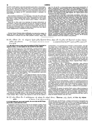 88 I CORÍNTIOS
Ver I Cor. 15:26 quanto a uma nota expositiva geral sobre a «ressurreição».
Ver Luc. 24:6 acerca das várias teorias sobre o «modo da ressurreição de
Jesus Cristo». Quanto aos vários casos de ressurreição relatados nas
Escrituras, ver Atos 20:10. Quanto a notas expositivas sobre como a
ressurreição, nas páginas do N.T. subentende ascensão e exaltação, ver
Atos 2:32,33).
Deus abolirá os alimentos e os estômagos, visto que são coisas que
pertencem à ordem temporal de coisas. Mas Deus ressuscitou a Jesus Cristo
(seu corpo), e assim também fará conosco, utilizando-se do seu mesmo
poder divino. Portanto, o corpo do crente ê para o Senhor, e não para a
imoralidade.
Paulo não se refere aqui à sua esperança de escapar inteiramente da
morte física, o que era uma esperança real para ele, conforme se aprende
em I Cor. 15:51. Esse aspecto de sua esperança é omitido porque ele
abordava um assunto que requer o concurso da ressurreição. Por causa de
seu argumento, ele deixou passar ao largo uma doutrina que faria alguns
crentes negligenciarem a realidade da morte física.
★ ★ ★
V a r ia n te T e x tu a l: Existem várias modificações, nos manuscritos antigos, do
tempo do verbo que expressa a ressurreição dos homens. O futuro,
«ressuscitará» se encontra nos mss P(46) (primeiro corretor), Aleph, D(c),
vg(s cl w), Sa (pt) Bo e os manuscritos gregos mais recentes (minúsculos). O
aoristo, «ressuscitou», aparece também nos mss P(46) (segundo corretor), B,
1739, nas versões latinas r,t, vg(pt), Sa(pt) e nos escritos de Orígenes. O tempo
presente «ressuscita», aparece nos mss p(ll) (século V d.C.) e pela mão original
de P(46) (o documento mais antigo que possuímos, dos escritos paulinos, seculo
III d.C.), como também em A,D (mão original), 69 e alguns pontos outros
manuscritos de menor importância.
O tempo futuro dá a entender a ressurreição escatológica, sendo esse o
prisma preferido pelos escribas. Mas é bem provável que isso seja uma emenda
feita no aoristo, que mui provavelmente representa o original. Se o aoristo foi
realmente usado por Paulo, então está em foco aqui a ressurreição espiritual
dos crentes, em Cristo Jesus, o que é um acontecimento passado, tal como
lemos também no trecho de Rom. 6:4. Porém, mesmo que Paulo realmente
tenha usado o tempo aoristo, ainda assim a ressurreição escatológica pode
estar em vista, visto que, quando da ressurreição de Jesus Cristo, também
fomos realmente «ressuscitados», numa potencialidade certa, que aguarda
tão-somente a ocasião própria para que tal acontecimento se realize. Alguns
estudiosos, entretanto, supõem que o tempo aoristo aparece aqui como
assimilação do verbo que aparece neste mesmo versículo e que alude à
ressurreição de Cristo, verbo esse que também está no tempo aoristo. Nesse
caso, o original poderia estar no tempo presente ou no tempo futuro. Porém, o
mais provável mesmo é que o tempo aoristo represente o original, o qual sofreu
diversas modificações, conforme é esclarecido neste parágrafo. Sendo esse o
texto «mais difícil», também é o mais provável, de acordo com as regras
textuais. A modificação mais óbvia é aquela feita para o futuro. Alguns bons
editores, entretanto, preferem realmente o futuro. Todavia não há maneira
indiscutivelmente certa de dar solução a esse problema.
15 o v k ο ϊδατΐ δτι rà σώματα υμών μέλη Χρίστον έστιν; αρας ούν τα μέλη τοΰ Χριστοΰ ποιήσω πόρνης
μ έ λ η ; μΎ} yeVOlTO. 15 τά σώματα...ίστίν Ro 12.5; 1 Cor 12.27 15 ουκpraem η G pc Aug OrIat | υμων] ημ- Ν*Α | apas] αρα Ρ
al: ij apa G
6:15: Não sabeis vis que os vossos corpos são membros de Cristo? Tomareipus os
membros de Cristo, e os farei membros de uma meretriz? De modo nenhum.
Paulo dá início aqui a um outro argumento, visando mostrar que a
polução do corpo dificilmente pode ser classificada dentro da mesma
categoria dos alimentos para o estômago, conforme alguns crentes coríntios
entendiam. Cada crente, individualmente, faz parte do corpo místico de
Cristo. (Ver Rom. 12:4,5 acerca desse tema. Ver também I Cor. 12:13).
Cada membro é dotado de uma função toda especial, o que significa que
cada crente é um membro sem igual, im portante, ainda que não
independente dos demais membros do corpo, e muito menos ainda, da
Cabeça, que é Cristo Jesus. Ora, tudo isso fala da nossa «intimidade
mística» com Cristo, em que há união de espíritos, conforme também lemos
no décimo sétimo versículo deste mesmo capítulo. Há, portanto, uma união
espiritual íntima, a participação dos crentes na mesma natureza espiritual
de Cristo, mediante o poder transformador do Espírito Santo. E como
poderiam, por conseguinte, aqueles que estão nessa comunhão mística com
Cristo, terem também intimidade, no nível físico, com uma prostituta,
através de atos imorais? Tais ações são mortíferas para o espírito do crente,
detrimentes em extremo para a sua comunhão com Cristo, a sufocação
mesma da espiritualidade. Ora, isso é algo totalmente contrário ao
progresso espiritual, o que só pode ocorrer mediante a comunhão com Jesus
Cristo, através de seu Santo Espírito. Tais concupiscências «guerreiam
contra a alma», no dizer de I Ped. 2:11.
O corpo é «...para o Senhor...», para glória do Senhor, para seu serviço,
para ser glorificado segundo o corpo glorificado de Jesus, para seu serviço
eterno; mas também é «adaptado» para ele, em comunhão mística, do que
também se deriva o nosso poder espiritual. Ora, ter qualquer contacto com
a imoralidade é sufocar essa intimidade e arruinar essa adaptabilidade da
personalidade humana para com Cristo. Por essa razão é que a palavra
«...corpo...», neste versículo, certamente envolve a idéia da «pessoa inteira»,
tema esse que atravessa todo o texto, ainda que o corpo físico literal
também esteja em foco como algo sujeito à ressurreição, quando então a
personalidade inteira será restaurada em Cristo e glorificada nele. Ora, essa
«adaptação» (ver o décimo terceiro versículo deste capítulo) vem através da
comunhão mística com o Senhor. E deveríamos estar interessados no
aprimoramento dessa comunhão, ao invés de estarmos interessados no
pioramento dessa intimidade, que é exatamente o que a prostituição efetua.
O ponto de vista pagão sobre o corpo sempre fazia com que o homem
fosse reduzido ao nível dos animais; e, em um sentido totalmente físico, isso
é uma verdade. Mas o «corpo», sem importar se está em foco apenas a
entidade física, ou se queremos dar a entender a «pessoa inteira», tem algo
em comum com o Cristo glorificado, e não com os animais irracionais,
razão pela qual deve ser tratado com respeito, e não como se fosse apenas
um organismo animal. Outrossim, o corpo do crente, quando da
glorificação, juntamente com o «eu inteiro», toma-se membro de Cristo,
desfrutando de comunhão mística com ele. Essa é outra razão poderosa pela
qual o corpo (a entidade física e o eu inteiro) não pode ser entregue à
prostituição. Agostinho observava: «Não podem eles ser, ao mesmo tempo,
membros de Cristo e membros de uma prostituta». (De Civ. Dei xxi.25).
«...e os faria membros de meretriz?...» Poderia Paulo, do alto de sua
autoridade apostólica na igreja, mediante ensinamentos frouxos, dizer aos
crentes que lhes é facultado participar da imoralidade, assim prejudicando
a sua comunhão com o Senhor Jesus? Nunca, responde Paulo. «Deus o
proíba». «Longe de nós tal pensamento».
«...Absolutamente, não...» Literalmente traduzidas, essas palavras
diriam: «Que não seja assim». Têm sido variegadamente traduzidas como
«Deus proíba» (não literalmente, mas demonstrando o espírito de aversão),
«Longe de nós tal pensamento», ou, mais simplesmente, Jamais! No original
grego, temos «me genoito», uma das poucas ocorrências do modo optativo,
nos escritos de Paulo. Essa expressão é de uso freqüente na epístola aos
Romanos, mas, nesta primeira epístola aos Coríntios figura somente aqui.
(Ver as notas expositivas a respeito em Rom. 3:4. Ver também os trechos de
Rom. 3:6,21; 6:2,15; 7:7,13; 9:14; 11:1,11; Gál. 2:17; 3:21 e 6:14). Sempre
que Paulo usa tal expressão, queria rejeitar vigorosamente a idéia
anteriormente expressa, como que tocado por grande sentimento de
repulsa. E isso mostrava como Paulo encarava a questão dos costumes
sexuais lassos, que eram tão comuns em Corinto e por todo o mundo pagão
daquela época.
«Segundo o ponto de vista helenista, o corpo era o envelope perecível da
alma; segundo o ponto de vista das Escrituras, é o veículo permanente do
seu espírito. Devotar o próprio corpo a uma prostituta é retirá-lo, antes de
tudo, da possessão de Cristo; e fazer ‘isso’, e ‘com tal propósito’, basta a
declaração (sem elaboração), para mostrar a infâmia de tal proposição».
(Findlay, in loc.).
A declaração de repulsa do apóstolo Paulo contra a idéia da entrega do
corpo à prostituição (no grego, «me genoito», conforme foi comentado mais
acima), também foi utilizada por outros autores antigos, como Epicteto (ver
Odisséia, vii.316). Por conseguinte, não era expressão original de Paulo,
mas mui provavelmente podia ser ouvida comumente nos seus dias, mais ou
menos da mesma maneira como ele a usou.
16 [ή ] ούκ οϊδατ€ ότι ό κολλώμένος rfj πόρνη ev σώμά έστιν; Έ σ ο ν τα ι γάρ, φησίν, ol δύο eiç σάρκα
μιαν. 16 'Έ ,σ ο ν τα ι.,.ο Ι;δ ύ ο ...μ ία ν Gn 2.24 (Mt 19.5)
esse motivo que, nas Escrituras, a relação matrimonial é empregada para
ilustrar simbolicamente a união entre Cristo e a sua igreja, porquanto, de
maneira bem real, exemplifica uma real comunhão de energias espirituais
vitais, e não meramente uma união poeticamente expressa.
Paulo cita aqui o trecho de Gên. 2:24, de acordo com a versão da
6:16: Ou não sabeis que o que se une à meretriz, faz-se um corpo com ela? Porque,
como foi dito, os dois serão uma si carne.
A linguagem utilizada por Paulo é mais do que simbólica e poética. O que
ele afirmava é que o contacto sexual não é um ato físico passageiro, mas
antes, de alguma maneira mística, une duas pessoas no mesmo tipo de laço
íntimo. Mui provavelmente ele defendia a tese que, em tal união, ocorre
alguma espécie de união de energias vitais físicas e psíquicas, uma real
união de seres, de alguma maneira. Nos escritos dos místicos é comum a
declaração que expressa o sentimento de que o sexo está envolvido em
alguma forma qualquer de aura. E é fato bem conhecido que os impulsos
sexuais suprimidos podem, realmente, provocar experiências místicas. No
sexo, embora não saibamos dizer como, há um elemento transcendental
qualquer, o que talvez envolva alguma forma de profunda comunhão entre
as duas pessoas, no nível de suas energias vitais, tanto físicas como
espirituais. Parece ocorrer uma espécie de união de seres. Talvez seja por
Septuaginta (tradução do A.T. hebraico original para o grego, completada
cerca de duzentos anos antes da era cristã), onde, naturalmente, há alusão
às relações matrimoniais. Não obstante, Paulo deixava entendido que quer
dentro do casamento, quer fora dele, as relações sexuais envolvem alguma
espécie de união vital dos seres de duas pessoas. Essa união pode justificar
nossa comum afirmativa que, de certa forma, elas se tornam «uma só
pessoa». Ora, e seria possível que um crente, que professa ter a Jesus Cristo
como seu Senhor, e que assim se encontra supostamente em Cristo, isto é,
que goza de alguma espécie de comunhão mística com ele, possa ao mesmo
tempo unir-se tão vitalmente a uma mulher sensual, carregada de pecados,
impelida por diversas concupiscências fortes, como ocorre se se unir a uma
 