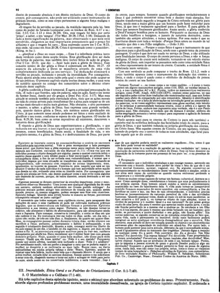 92 I CORÍNTIOS
direito de possessão absoluta é um direito exclusivo de Deus. O corpo do
crente, por conseguinte, não pode ser utilizado como instrum ento de
práticas imorais, como se esse corpo pertencesse a alguma força maligna e
degradante.
«O resgate foi da servidão ao pecado, da maldição imposta pela lei, bem
como do poder de Satanás (comparar com os trechos de Rom. 6:17 e ss.;
Gál. 3:13; Col.-1:13 e Atos 26:18). Ora, esse resgate foi feito por certo
‘preço’, a saber, o seu ‘sangue’. (Ver Mat. 20:28; I Ped. 1:18). Deixando de
lado a mera significação da palavra, mas observando o que nela está
envolvido, chegamos ao mui im portante pensamento que o preço foi
altíssimo e que o resgate foi caro... Essa expressão ocorre em I Cor. 8:23,
mas onde, tal como em Atos 20:28, Cristo é apresentado como o possuidor».
(Kling, in loc.).
«...glorificai a Deus no vosso corpo...» Essa é a inferência prática tanto
deste versículo como desta secção inteira. Essa glorificação deve ser dada
em forma de palavras, mas também deve incluir feitos de ação de graças.
(Ver I Cor. 10:31, que diz: «...fazei tudo para a glória de Deus»). Esse
conceito inteiro de dar glória a Deus é comentado em Rom. 16:27. «O
aspecto da adoração a Deus se manifesta através de uma vida
completamente dedicada ao seu serviço». Tal dedicação eliminará a
servidão ao pecado, incluindo o pecado da imoralidade. Por conseguinte,
Paulo ajunta ainda uma outra razão pela qual o crente não pode ocupar-se
de tais práticas. O presente capítulo expõe muitas dessas razões, e uma nota
de sumário aparece no começo dos comentários sobre o décimo oitavo
versículo deste capítulo.
A glória conferida a Deus é temporal. Ê agora a principal preocupação da
vida. «E tudo o que fizerdes, seja em palavra, seja em ação, fazei-o em nome
do Senhor Jesus, dando por ele graças a Deus Pai» (Col. 3:17). Mas essa
atitude se estende também pela eternidade afora, visto que as ações morais
da vida do crente servem para transformar-lhe a alma para ocupar-se de um
serviço mais elevado e muito mais glorioso. Não obstante, o alvo permanece
o mesmo, a saber, a glória de Deus. Isso expressa uma grande verdade,
pois, quando damos glória a Deus, nós mesmos somos glorificados em
Cristo, já que somente nesse estado podemos ser feitos o meio exaltado de
glorificar o seu nome, conforme se espera de nós que façamos. (O trecho de
Rom. 8:29,30, bem como as notas expositivas ali existentes, descrevem a
natureza dessa glorificação).
É visando a glória de Deus que experimentamos a glorificação, o que
redunda em seu louvor; e isso significa que tanto o Senhor, como nós
mesmos, somos beneficiados. Assim sendo, a finalidade da vida, o seu
propósito mesmo, é a glória de Deus, é o desfrutamento de Deus, por parte
do crente, para sempre. Somente quando glorificamos verdadeiramente a
Deus é que podemos encontrar nosso bem e destino mais elevados. Ser
alguém transformado segundo a imagem de Cristo redunda em glória para
Deus, sendo essa a maior glória que um homem pode fazer redundar para
Deus, já que isso é realmente agradável para o Senhor. É para glória de
Deus que seremos finalmente glorificados. Assim sendo, a glória conferida
a Deuí é"sempre benéfica para os homens. Porquanto os decretos de Deus
são todos benéficos e benignos, e jamais de natureza destrutiva, como
também são sempre altruístas, e nunca egoístas. Por essa razão é que as
Escrituras dizem com toda a verdade: «Porque Deus amou ao mundo de tal
maneira que deu o seu Filho unigênito...» (João 3:16).
«...no vosso corpo...» Porque o corpo físico é agora o instrumento de que
dispomos para a glorificação de Deus, sendo esse o grande tema da presente
passagem. O corpo é que deve ser usado no serviço de Deus, e não utilizado
para finalidades imorais. O corpo do crente pertence a Deus, e não a forças
malignas. O corpo do crente será redimido, tornando-se um veículo eterno
da glória de Deus, sem importar se pensamos nele como uma entidade física
ou cómo representante do ser inteiro do crente. Contudo, a entidade física é
enfatizada neste versículo.
Com este versículo se pode comparar o trecho de Rom. 12:1,2, onde o
corpo também aparece como o instrumento da dedicação dos crentes a
Deus, e onde o corpo é usado como o «símbolo» da dedicação da pessoa
inteira do crente ao seu Senhor.
Variante Textual: «...no vosso corpo e no vosso espírito...» é como o texto
aparece em alguns manuscritos antigos, como C(3), D(2), as versões latinas k,
1 e p, e nas traduções AC e KJ. Porém, todos os manuscritos realmente
antigos, como P(46), Aleph, ABC(1)D(1)EFG, omitem essas palavras, no que
são seguidos pelas outras doze traduções não mencionadas aqui, mas que foram
usadas para efeito de comparação por este comentário. (Quanto à identificação
dessas traduções, ver a lista de abreviações na introdução geral ao comentário).
As palavras, «e no vosso espírito» representam uma glosa escribal, cujo intuito
é o de enfatizar a personalidade humana inteira, como a esfera e o agente da
glória de Deus. Porém, embora isso represente uma verdade, não é o que Paulo
salienta aqui. Não obstante, a verdade que ele destaca é similar, embora ele
tenha empregado somente o termo «corpo» para expressar a agência do homem
para a gloria de Deus.
Paulo aponta aqui para os crentes de Corinto (e para nós também) o
caminho real da autêntica dedicação das faculdades totais do crente, para a
glória de Deus, o que também redunda na própria glorificação dos crentes,
em Cristo Jesus. Mas aqueles crentes de Corinto, em seu egoísmo, vinham
fazendo do próprio «eu» o centro de todas as suas atividades, algo fatal para
todo aquele que se diz crente.
Epicteto se insurgiu contra as concupiscências e contra os excessos
praticados pelanatureza mortal. Vale a pena acompanhar a bela passagem
desse autor, que ilustra bem a idéia expressa neste sexto capítulo da primeira
epístola aos Coríntios, extraída de seu Manual (3,11): «Uma vez que um
indivíduo possua o objeto desejado por alguém, passa a exercer controle sobre o
espirito desse alguém e este último passa a ficar escravizado ao primeiro. Em
conseqüência disso, a fim de ser evitada essa vulnerabilidade, é mister que o
indivíduo impeça que essa situação se transforme em realidade, tomando-se
independente, não somente com respeito às coisas impessoais, mas,
igualmente, no tocante às pessoas. Exercita-te, pois, naquilo que está ao teu
alcance.O senhor de cada indivíduo é o homem que tem autoridade sobre aquilo
que deseja ou não, evitando uma coisa ou tirando outra. Por conseguinte, que
aquele que almeja ser livre, não deseje qualquer coisa e nem evite coisa alguma
que dependa de outrem, porque, de outra maneira, estará destinado a ser um
escravo.
Algumas pessoas se deixam escravizar às emoções imperiosas, como o sexo,
conforme observou Menandro: ‘Uma jovem sem qualquer dignidade fez de mim
um escravo, embora nenhum adversário me tivesse podido subjugar’. As
práticas sexuais podem atingir tais extremos de tirania que, quando assim
sucede, poucos, ou mesmo ninguém, podem escapar sem ficar com cicatrizes.
Epicteto indaga: ‘Quando uma jovem bonita te exauriu as forças, porventura
conseguiste escapar ao justo castigo?’
Ê necessário que todos exerçam uma vigilância eterna, para escaparem das
seduções do sexo: e essa vigilância só pode ser cultivada mediante práticas
hígidas, que se desenvolvem em hábitos firmes e protetores. Epicteto
demonstrou a sua técnica como segue: ‘Portanto, se não desejas tomar-te
colérico, não alimentes o hábito do aborrecimento, para não alimentares ainda
mais a fogueira. Para começar, conserva-te tranqüilo, e conta os dias em que
não cederes à ira. Eu costumava irar-me todos os dias; então, um dia sim, e
outro não; então, de três em três dias; e, finalmente, de quatro em quatro dias.
Mas, se conseguires passar calmo durante trinta dias, então oferece um
sacrifício a Deus; portanto, primeiramente o hábito é enfraquecido, e em
seguida é totalmente destruído. Quanto a mim, consegui sentir-me liberto da
ira pelo espaço de um dia, e também no dia seguinte; e, depois, por dois ou três
meses a fio. E, se porventura surgiam motivos para eu irar-me, cuidava
zelosamente por abafá-los. Devo reconhecer que é mister fazer isso com grande
domínio próprio. Hoje, quando vi uma bela mulher, não disse para mim
mesmo: Oxalá que ela fosse minha!' ou: ‘Feliz é o seu marido!’ Porquanto
aquele que assim afirma, também está inclinado a dizer: ‘Feliz é o adúltero!’
Por semelhante modo, não me ponho a imaginar a cena que se poderia seguir: a
mulher se despiria e se reclinaria ao meu lado. Nesse caso, eu daria
palmadinhas em minha própria cabeça e diria: ‘Bravo, Epicteto, acabas de
rejeitar uma bela falácia, muito mais bela que o chamado Mestre. E ainda que a
pobre mulher, coitada dela! se sentisse desejosa, fizesse acenos e me solicitasse
a estar com ela, chegando mesmo a tocar em mim e achegar-se mais para perto
de mim, ainda assim eu me conservaria indiferente, e seria vencedor...Isso é
★ ★ ★
algo de que alguém poderia sentir-se realmente orgulhoso...Ora, como é que
esse feito pode tomar-se realidade?
Pelo menos toma tu a resolução de agradar ao teu verdadeiro ‘eu’; toma a
resolução de pareceres nobre aos olhos de Deus; fixa os teus desejos na
disposição de te tomares puros em presença de teu puro ‘eu’, e na presença de
Deus.
A Resignação
«Ê necessário que o indivíduo estabeleça a paz consigo mesmo, entrando em
harmonia com o mundo. Jamais deve perder de vista o fato de que ele é um
mero mortal humano, animal, vegetal, etc. Se alguém conservar-se
permanentemente no reconhecimento dessa verdade básica e simples, então a
sua alma será capaz de controlar-se quando outros estiverem perdendo a
compostura e o controle próprio.
Entre as muitas coisas capazes de tomar um homem vulnerável, destaca-se o
amor. Como exemplo disso, consideremos o homem que ama profundamente à
sua própria esposa. Esse homem estará sujeito a sentir-se extremamente
angustiado no caso do falecimento dela. A vida pode tomar-se insuportável
quando ficamos separados de seres amados; em conseqüência, a fim de
fortificar-se como o aço, em face de tais circunstâncias, o indivíduo precisa
lembrar-se incessantemente da natureza perecível da vida e das atividades
humanas. ‘Quando qualquer coisa, desde as mais vis até às mais excelentes, se
fizer atrativa e útil para ti, ou tomar-se objeto de tuas afeições, nunca te
olvides de perguntar a ti mesmo: Qual é a sua natureza?! Se por acaso gostas
muito de uma jarra, diz para ti mesmo que aprecias muito aquela jarra, e então
não ficarás perturbado se a mesma vier a quebrar-se. Se osculares a um filho
teu ou à tua esposa, diz para ti mesmo que estás beijando um ser humano; pois
então, se porventura a morte desfechar o seu golpe, não ficarás aflito’. Em
outras palavras, se alguém conservar-se na completa consciência do fato que,
nesta vida, nada é permanente ou imutável, então mais facilmente poderá
resignar-se ante qualquer ocorrência desagradável que o envolva. Não
obstante, essa atitude só deve ser tomada quando os objetos e as circunstâncias
estiverem além da capacidade do indivíduo em altera-los. Por outro lado, o
homem pode assumir uma outra atitude, diferente da que é aconselhada acima,
a qual é igualmente eficaz no manuseio das tragédias: ‘Jamais digas a respeito
de qualquer coisa: Eu a perdi. Pelo contrário, diz: Eu a devolvi. Teu filho
morreu? Foi devolvido. Tua esposa faleceu? Foi devolvida. Tuas propriedades
te foram arrebatadas? Porventura não foram também elas devolvidas? Mas,
talvez objetes: Aquele que as arrebatou de mim é um homem iníquo. Porém,
que te importa a pessoa através de quem o grande Doador pediu-te algo em
devolução? Enquanto o grande Doador permitir-te ficar na posse de alguma
coisa, cuida dela, mas não como tua própria; antes, trata-a como os viajantes
tratam de uma hospedaria’». (Seleções extraídas de Epicteto, com comentários,
do livro intitulado Realms of Philosophy, William S. Sahakian, Schenkman
Pub. Co., Cambridge, Mass., Estados Unidos da América do Norte, 1965).
Capftulo 7
III. Imoralidade, Êtica Geral e os Padrões do Cristianismo (I Cor. 5:1-7:40).
5. O Matrimônio e o Celibato (7:1-40).
Há três capítulos desta epístola (quinto, sexto e sétimo) que abordam sobretudo os problemas do sexo. Primeiramente, Paulo
aborda alguns profundos problemas morais, uma imoralidade desenfreada, na igreja de Corinto (quinto capítulo). Ê ordenada a
 