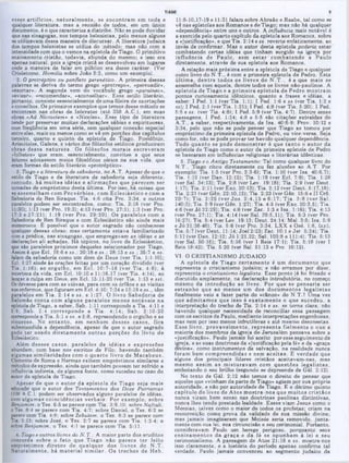 TIAGO
11:8-10,17-19 e 11:31 falam sobre Abraáo e Raabe, tal como se
vê nas epístolas aos Romanos e de Tiago; mas não hó qualquer
«depenaência» entre uns e outros. A influência mais notável é
a exercida pelo quarto capitulo da epístola aos Romanos, sobre
a «justificação», e que Tia. 2:14 e ss. reverte enfaticamente, ao
invés de confirmar. Mas o autor desta epístola poderia estar
combatendo certas idéias que tinham surgido na igreja por
influência de P aulo, sem e sta r com batendo a Paulo
diretamente, atravé9 de sua epístola aos Romanos.
A relação mais próxima entre a epístola de Tiago e qualcjuer
outro livro do N .T., é com a primeira epístola de Pedro. Ésta
últim a, dentre todos 09 livros do N .T ., é a que m ais se
assemelha com aquela, dentre todos os livros não-paulinos. A
epístola de Tiago e a prim eira epístola de Pedro m ostram
pontos curiosamente idênticos, quanto a frases e idéias, a
saber: I Ped. 1:1 Iver Tia. 1:1); I Ped. 1:6 e ss (ver Tia. 1:2 e
ss); I Ped. 2:1 (ver Tia. 1:21); I Ped. 4:8 (ver Tia. 5:20); I Ped.
5:5 e ss. (ver Tia. 4:8); I Ped. 5:9 (ver Tia. 4:7). Dentre essas
passagens, I Ped. 1:24; 4:8 e 5:5 são citações extraídas do
A.T., a saber, respectivamente, de Isa. 40:6-9; Prov. 10:12 e
3:34, pelo que não se pode pensar que Tiago as tomou por
empréstimo da primeira epístola de Pedro, ou vice-versa. Seja
como for, não se pode provar ter havido qualquer dependência.
Tudo qu an to se pode dem o n strar é que ta n to o au to r da
epístola de Tiago como o autor da primeira epístola de Pedro
se basearam em influências religiosas e literárias idênticas.
5. Tiago e o Antigo Testamento: Tal como qualquer livro do
N.T., Tiago citou diretamente ou fez alusões ao A.T. Por
exemplo: Tia. 1:5 (ver Pro. 2:3-6); Tia. 1:10 (ver Isa. 40:6,7);
Tia. 1:12 (ver Dan. 12:12); Tia. 1:19 (ver Ecl. 7:9); ‫׳‬Tia. 1:26
(ver Sal. 34:13); Tia. 2:8 (ver Lev. 19:18); Tia. 2:9 (ver Deut.
1:17); Tia. 2:11 (ver Êxo. 20:13); Tia. 2:12 (ver Deut. 5:17,18);
Tia. 2:21 (ver Gên. 22:10,12); Tia. 2:23 (ver Gên. 15:6e II Crô.
20:7); Tia. 2:25 (ver Jo s. 2:4,15 e 6:17; T ia. 3:8 (ver Sal.
140:3); Tia. 3:9 (ver Gên. 1:27); Tia. 4:5 (ver Êxo. 20:3,5); Tia.
4:6 (verJó 22:29); Tia. 4:8 (ver Zac. 1:3 e Isa. 1:16); Tia. 4:13
(ver Pro. 27:1); Tia. 4:14 (ver Sal. 39:5,11); Tia. 5:3 (ver Pro.
16:27); Tia. 5:4 (ver Lev. 19:13; Deut. 24:14; Mal. 3:5; Isa. 5:9
e J ó 31:38-40); Tia. 5:6 (ver Pro. 3:34, LXX e Osé. 1:6, Ixx);
Tia. 5:7 (ver Deut. 11:14; Joel 2:23; Zac. 10:1 e Jer. 5:24); Tia.
5:11 (ver Dan. 12:12; Jó 1:21,22; Sal. 103:8 e 111:4); Tia. 5:13
(ver Sal. 50:15); Tia. 5:16 (ver I Reis 17:1); Tia. 5:18 (ver I
Reis 18:42); Tia. 5:20 (ver Sal. 51:13 e Pro. 10:12).
VI. O CRISTIANISM O JUDAICO
A epístola de Tiago certam ente é um docum ento que
representa o cristianismo judaico; e não erramos por dizer,
representa o cristianismo legalista. Esse ponto já foi frisado e
discutido amplamente, na declaração introdutória, no começo
m èsmo da introdução ao livro. Por que se pensaria 8er
estran h o que ao m enos um dos docum entos legalistas
finalmente veio a fazer parte do «cânon» do N.T.? Uma vez
que adm itam os que isso é exatam en te o que sucedeu, a
interpretação do trecho de Tia. 2:14 e ss. se tom a clara, não
havendo qualquer necessidade de reconciliar essa passagem
com os escritos de Paulo, mediante interpretações engenhosas,
mas nem por isso menos infrutíferas e até mesmo desonestas.
Esse livro, provavelm ente, rep resen ta fielm ente o aue a
maioria dos membros da igreja de Jerusalém pensava sobre a
«justificação». Paulo jamais foi aceito por esse seguimento da
igreja, e as suas doutrinas da «justificação pela fé» e da «graça
divina», como instrumentos da salvação, na realidade nunca
foram bem com preendidas e nem aceitas. É verdade que
alguns dos principais líderes cristãos aceitavam-nas, mas
mesmo assim as m isturavam com questões legalistas,
embotando o seu brilho (segundo se depreende de Gál. 2:12).
No texto de Gál. 2:12 não temos o direito de pensar que
aqueles que «vinham da parte de Tiago» agiam por sua própria
autoridade, e não por autoridade de Tiago. E 0 décimo quinto
capitulo do livro de A tos m ostra-nos que m uitos cristãos
nunca viram bom senso nas doutrinas paulinas distintivas,
nunca lhes tendo prestado lealdade. Esses viam Jesus como 0
Messias, talvez como o maior de todos 03 profetas; criam na
ressurreição como prova da validade de sua missão divina;
mas jamais imaginaram que Moisés seria removido, junta-
mente com sua lei, sua circuncisão e seu cerimonial. Portanto,
consideravam Paulo um herege perigoso, porquanto seus
ensinam entos da graça e da fé se opunham à lei e seu
cerimonialismo. A passagem de Atos 21:18 e ss. mostra-nos
isso claramente, e a história do período apenas confirma tal
verdade. Paulo jamais convenceu ao segmento judaico da
esses artifícios, natu ralm en te, se encontram em toda e
aualquer literatura, mas a reunião de todos, em um único
documento, é 0 que caracteriza a diatribe. Não se pode duvidar
que nas sinagogas, nos tempos helenistas, pelo menos alguns
se utilizavam dessa maneira de discursar. A literatura judaica
dos tempos helenistas se utiliza do método; mas não com a
intensidade com que o vemos na epístola de Tiago. O primitivo
ensinamento cristão, todavia, abunda do mesmo; e isso era
apenas natural, pois a igreja cristã 8e desenvolveu em lugares
onde a maneira de falar em público era desse caráter. (Ver
Crisóstomo, Homilia sobre João 3:3, como um exemplo).
2. O protréptico ou panfleto perenético. A primeira dessas
palavras se deriva do termo grego «protrepo», «persuadir»,
«exortar». A segunda vem ao vocábulo grego «paraineo»,
«avisar», «recomendar», «aconselhar». Esse estilo literário,
portanto, consiste essencialmente de uma fileira de exortações
e conselhos. Os primeiros exemplos que temos desse método se
encontram nas obras de Isócrates (até 338 A.C.). em suas
obras «Ad Niccoclem» e «Nicoles». Esse tipo de literatura
tende por preservar muitas declarações sábias e espirituosas,
com freqüência em uma série, sem qualquer conexão especial
entre elas, mais ou menos como se vê em porções dos capítulos
terceiro, quarto e quinto da epístola ae Tiago. Posidônio,
Aristóteles, Galene, e vários dos filósofos estóicos produziram
obras dessa natureza. Os filósofos m orais escreveram
«folhetos» que eram, essencialmente, convites a que seus
leitores adotassem meios filosóficos sérios na sua vida, que
eram formas do estilo literário «protréptico».
3. Tiago e a literatura de sabedoria, no A.T. Apesar de que o
estilo de Tiago e da literatura de sabedoria seja diferente,
contudo, há m u itas idéias e afirm ações que parecem ser
tomadas de empréstimo desta última. Por isso, há coisas que
sç assem elham com Provérbios, com E clesiástico e com a
Sabedoria de Ben Siraque. Tia. 4:6 cita Pro. 3:34, e outros
paralelos podem ser encontrados, como: Tia. 3:18 (ver Pro.
11:30); 1:13 (ver Pro. 19:3); 4:13 (ver Pro. 27:1); 1:3 (ver Pro.
17:3 e 27:21); 1:19 (ver Pro. 29:20). Os paralelos com a
Sabedoria de Ben Siraque e com Eclesiástico são ainda mai9
numerosos. Ê possível que o autor sagrado não conhecesse
qualquer dessas obras; mas certamente estava familiarizado
com a predica, nas sinagogas, que empregavam as idéias e as
declarações ali achadas. Há tópicos, no livro de Eclesiástico,
que são paralelos próximos daqueles selecionados por Tiago.
Assim é que Ecl. 19:6 e ss.; 20:18 e ss.; 28:13 e ss.; 35:7 e ss.
falam da sabedoria como um dom de Deus (ver Tia. 1:1-10);
Ecl. 1:27 alude às orações feitas por um coração dividido (ver
Tia. 1:16); ao orgulho, em Ecl. 10:7-18 (ver Tia. 4:6); à
incerteza da vida, em Ecl. 10:10 e 11:16,17 (ver Tia. 4:14), ao
lançar a culpa em Deus, em Ecl. 15:11-20 (ver Tia. 1:13 e ss).
Os deveres para com as viúvas, para com os órfãos e as visitas
aos enfermos, que figuram em Ecl. 4:10; 7:34 e 13:19 e ss., têm
paralelos em T ia. 2:14 e ss. e 1:27. O livro Sabedoria de
Salomão conta com alguns paralelos m enos notáveis na
epístola de Tiago, a saber, Sab. 1:11 corresponde a Tia. 4:11 e
5:9; Sab. 2:4 corresponde a T ia. 4:14; Sab. 2:10-20
corre9ponde a Tia. 5:1 e ss. e 5:8, repreendendo o orgulho e as
riouezas. No en tan to , em nenhum desses casos, fica
subentendida a dependência, apesar de que o autor sagrado
pode ter usado diretam ente o u tras porções do livro de
Eclesiástico.
Além desses casos, paralelos de idéias e expressões
abundam, com base nos escritos de Filo; havendo também
algumas sim ilaridades com o quarto livro de M acabeus.
Clemente de Roma e Hermas exibem empréstimos similares e
métodos de expressão, ainda que também possam ter sofrido a
influência indireta, de alguma fonte, como sucedeu no caso do
autor da epístola de Tiago.
Apesar de que o au tor da epístola de Tiago seja m ais
educado que o autor dos Testamentos dos Doze Patriarcas
(100 A.C.), podem ser observados alguns paralelos de idéias,
com algum as coincidências verbais. Por exem plo, sobre
Benjamim, o Tes. 6:5 se parece com Tia. 3:9,10; sobre Naftali.
oTes. 8:4 se parece com Tia. 4:7; sobre Daniel, o Tes. 6:2 se
parece com Tia. 4:8; sobre Zebulom, o Tes. 8:3 se parece com
Tia. 2:13; sobre José, o Tes. 2:7 se parece com Tia. 1:2-4; e
sobre Benjamim, o Tes. 4:1 se parece com Tia. 5:11.
4. Tiago e outros livros do N. T .: A maior parte dos eruditos
concorda sobre 0 fato que Tiago não parece ter feito
empréstimos diretos de aualquer dos livros do N .T.
Naturalmente, há m aterial sim ilar. Os trechos de Heb.
 