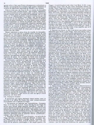 TIAGO
Tiago). A ju stificação é «de vida» (ver Rom. 5:18), o que
certamente inclui mais do que mera declaração forense de
retidão. Tanto Tiago como Paulo 8e preocupam com a «correta
posição» d ian te de D eus, o que resu lta em ealvação. A
justificação é a «declaração» de uma correta posição diante de
Deus, em Cristo, mas essa correta posição também outorga ao
crente a san tid ad e que ratifica aquela posição e a torna
eternamente válida. Seja como for, na epístola de Tiago, ser
«iustificado por obras» não significa que «a fé deve produzir
obras, como seu resultado», conforme a questão é popular-
m ente esclarecida. P ara ele. segundo se vê claram ente
afirmado no texto, isso significa que é necessária a combinação
de «fé-obras» para a justificação, e que a fé não pode fazer
sozinha o seu papel. A fé é «aperfeiçoada«» pelas obras da fé
(ver Tia. 2:22); pelo que um homem é justificado por «obras, e
não somente por fé» (ver Tia. 2:24); e isso significa que «a fé
sem obras, é morta» (ver Tia. 2:26).
3. Segundo nos dizem, a «fé» é um termo que indica coisas
diferentes para Paulo e para Tiago. Para este último seria o
mero monoteismo, conforme se pode subentender de Tia. 2:19.
Mas os intérpretes aue assim fazem não observam que o resto
do estudo sobre a «fe» não se limita a isso. A fé é um princípio
ativo, copulada às obras que produzem a justificação. «Abraão
creu em Deus»; e essa «fé» lhe foi «lançada na conta» como
retidão (ver o vigésimo terceiro versículo). Certamente não é fé
aquela que não vai além de crer que «só existe um Deus». No
judaísmo helenista não havia conflito entre a fé e as obras. Não
temos razão de supor que Tiago vai além do contexto judaico
helenista, o qual via tan to a fé como as obras como algo
necessário para a obtenção do favor diante de Deus. Para 08
judeus, a fé nunca co nsistia da m era aceitação da crença
monoteísta. É verdade, porém, que Tiago não focaliza a fé na
expiação feita por C risto, ou não focaliza a fé como um a
dotação divina, mediante o Espírito Santo (ver Rom. 5:11;
Gál. 5:22 e Efé. 2:8 no tocante a esses elementos, nos escritos
de Paulo). Paulo tinha uma visão mais ampla da «fé» do que
Tiago; mas, para Tiago, a fé era uma outorga ativa às mãos de
Deus. como um princípio espiritual (conforme se deu no caso
de Abraão), e não apenas uma crença de qualquer natureza.
Assim sendo, se algumas diferenças podem ser vistas quanto
ao prisma como a fé é reputada, nos escritos de Paulo e de
Tiago, as considerações acima não solucionam a controvérsia,
pois a idéia central de fé transparece nos escritos de ambos.
Tiago simplesmente ensina que a fé deve vir ligada às obras; e
com isso ele entende a lealdade e a obediência à lei mosaica (ver
Tia. 2:8, Lev. 19:19; 2:9, Lev. 19:15; 6 2:11, Êxo. 20:13,14). A
posição de Tiago é que o judaísmo ordinário nunca contemplou
a doutrina que diz, «fé somente». A história da teologia deles é
uma prova clara sobre isso. Por que se pensaria estranho que
Tiago tomou a posição judaica normal sobre essa questão? Ê
óbvio que esse ponto de vista teológico normal do judaísmo
não estav a de acordo com a teologia paulina. Por que se
pensaria estranho, pois, que Tiago contradisse a Paulo? Se o
judaísmo contradizia a Paulo (e quem pode duvidar disso?),
então, igualmente, Tiago contradizia a Paulo.
4. Alguns dizem que Paulo e Tiago usaram diferentemente a
palavra obras. Novamente. Paulo tinha um discernimento
mais profundo sobre a natureza das «obras», mas tanto ele
como Tiago usam o termo normalmente, indicando obediência
à lei mosaica e suas implicações. Tiago insiste que isso faz
parte da salvação; Paulo afirma o contrário. Tiago assume a
posição judaica normal do «mérito» adquirido pelas obras;
Paulo já havia abandonado tal posição, quando recebera suas
revelações superiores da p arte de C risto; m as am bos os
escritores usam o vocábulo «obrás» da mesma maneira. Era
Fil. 2:12 Paulo usa a definição «espiritual» das «obras», isto é,
«aquilo que o Espírito Santo realiza em nós»; e, nesse caso, o
term o se torna sim ples sinônim o da «graça ativa». Esse
conceito é explicado em Efé. 2:8, bem como na referência que
acabamos de dar. Porém, se Paulo tinha um ponto de vista
mais alto acerca das verdadeiras «obras espirituais», por outro
lado não é com esse sentido que ele aplica a expressão nas
secções polêmicas de Romanos e de Gálatas. Aü ele falava
sobre os «méritos» da obediência legalista; e foi exatamente
assim aue Tiago usou o termo, em sua epístola. Esse era 0
ponto ae vista judaico normal acerca das obras; eles criam
sinceramente que um homem obtém o favor de Deus mediante
a obediência a sua lei; Tiago compartilhava dessa crença.
Faltavam-lhe as revelações cristãs superiores, que poderiam
ter modificado sua maneira de pensar. A definição paulina daa
«obras», que faz delas um sinônim o da «graça», foi um
igreja sobre o fato que C risto u ltrap asso u e su b stitu iu a
Moisés, incorporando em si mesmo tudo quanto realmente se
revestia de significado espiritual em Moisés e seu sistema.
Pode-se notar que, em Atos 21:20, os crentes de Jerusalém
são descritos como «zelosos da lei». Isso mostra, claramente,
sem necessidade de m aior elaboração, onde 8e colocavam
aqueles crentes sobre as questões da justificação, da fé e das
obras, etc. O vigésimo primeiro versículo mostra-nos que eles
continuavam a circuncidar a seus filhos, sem dúvida crendo
que isso era um ato meritório, e que lhes conferia as bênçãos
próprias do pacto abraâmico. As novas idéias nunca triunfam
porque conquistam as mentes da geração mais idosa; antes,
vencem cativando as novas gerações, enquanto a geração mais
antiga falece. A ssim tam bém sucedeu en tre 08 cristão s
primitivos, no tocante às doutrinas paulinas distintivas; no
en tan to , até mesmo na igreja c ristã m oderna, um m aior
número crê na necessidade de obras para a salvação do que
aqueles que não crêem.
Mesmo admitindo a plena força do concilio de Jerusalém,
isto é, que L ucas não fez o quadro m ais risonho do que
realmente era, deveríamos observar que as concessões feitas
no décim o quinto capitulo do livro ae A tos foram p ara os
gentios, e não para a comunidade cristã judaica. Não há razão
para supormos que foi conseguida qualquer grande diferença
senão muitas gerações mais tarde. Não há que duvidar que
m uitas das com unidades c ristã s ju d aicas encaravam as
concessões feitas aos gentios como «heresias pecaminosas»,
como se fossem transigências a novidades destruidores. A
amargura com que Paulo escreve em Gálatas (ver também Fil.
3:1 e ss.) mostra-nos com que vigor ele era combatido nas
igrejas gentílicas que contavam com um forte elem ento
judaico. Portanto, nem mesmo todas as igrejas gentílicas
eram «paulinas». Q uando o au to r da segunda epístola de
Pedro (ver II Ped. 3:16) falou sobre coisas «aifíceis de
entender» nas epístolas de Paulo, falava em prol de um grande
segmento da igreja. As inovações de Paulo eram encaradas
com suspeita, aceitas com cautela e rejeitadas com malícia.
Naturalmente, a epístola de Tiago não toma a posição mais
extrem a contra Paulo, prom ovendo a circuncisão e a
continuação da lei cerimonial. Contudo, postava-se definida·
m ente do lado «legalista» do cam po. P ensar que Paulo
somente fala acerca da lei «cerimonial» de Moisés, como algo
que foi elim inado em C risto, é negar ou ignorar os claros
,ensinam entos das epístolas aos R om anos e aos G álatas.
Aquelas epístolas tratam de questões de «salvação», e não de
ritos e observãncias religiosas; portanto, a «lei moral» eetá em
prim eiro plano; pois era na base da obediência aos
m andam entos centrais que os judeus esperavam o b ter a
salvação. Outrossim, a distinção moderna entre as leis morais
e cerimoniais seria algo totalmente estranho para 08 judeus.
Para eles, as leis cerimoniais eram perfeitamente morais, e
algumas de suas provisões eram consideradas como importan-
tes tanto auanto o próprio decálogo. A circuncisão aparecia em
prim eiro lu g a r, entre essas questões. M as havia o u tras
questões, como a fímbria das vestes usadas pelos homens (de
um a certa tecedura e cor), as lavagens cerim oniais, os
batismos, etc., que eram reputadas de extrema importância
entre 08 ju d eu s, como se fossem questões im perativas.
(Quanto a notas expositivas que desenvolvem esse tema. ver
acerca do «partido da circuncisão», em Atos 11:9; e acerca da
«questão legalista», que houve no seio da igreja cristã
pnmitiva, ver Atos 10:9).
VII. PAULO E TIAGO
Ê apropriado que agora alistemos vários modos como os
escritos e as idéias de Paulo têm 8ido ten tativ am en te
reconciliados com a epístola de Tiago:
1. Obviamente as palavras são contraditórias. Comparar
Rom. 4:1-5 com Tia. 2:14,21. Pouca dúvida há que Tiago foi
escrito para refutar idéias paulinas especificas, contidas no
quarto capitulo da epístola aos Romanos, sem importar se essa
epístola era conhecida ou não do autor. Não admira, pois, que
as duas epístolas se contradizem entre 8i. Os intérpretes que se
recusam a reconhecer isso, supõem que Paulo e Tiago possuem
diferentes definições para as palavras chaves «justificação»,
«obras», «fé» e várias outras.
2. Segundo nos dizem , a «justificação», na epístola de
Tiago, incluiria o processo inteiro da salvação, ao passo que,
em Paulo, indica somente a retidão inicial, imputada. (As
notas expositivas em Rom. 3:24-28 mostram que o uso que
Paulo fez da palavra «justificação» é tão amplo quanto o de
10
 