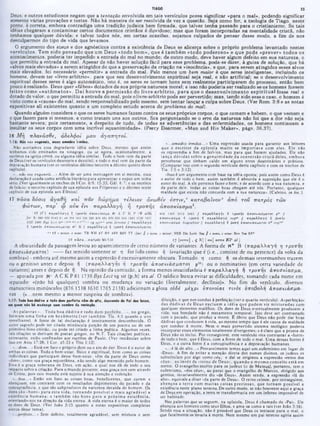 Deus; e outros estudiosos negam que a tentação envolvida em tais versículos possa significar «para o mal», podendo significar
somente várias provações e testes. Não há maneira de ser resolvida de vez a questão. Seja como for, a teologia de Tiago, neste
ponto, é correta, embora contradiga uma tradição judaica bem firmada, que talvez tenha passado para o cristianismo. Se tais
idéias chegaram a contaminar certos documentos cristãos é duvidoso; mas que foram incorporadas na mentalidade cristã, não
tenhamos qualquer dúvida; e talvez todos nós, em certas ocasiões, sejamos culpados de pensar desse modo. a fim de nos
desculparmos do tipo de vida que levamos.
O argumento dos ateus e dos agnósticos contra a existência de Deus se alicerca sobre o próprio problema levantado nestes
versículos. Tem sido pensado que um D eus «todo bom«*, que é tam bém «todo poderoso» e que pode «prever» todos os
acontecimentos, poderia ter impedido a entrada do mal no mundo; de outro modo, deve haver algum defeito em sua natureza, o
que permitiu a entrada do mal. Apesar de não haver solução fácil para esse problema, pode-se dizer, à guisa de solução, que há
«alvos mais elevados» a serem atingidos do que a preservação da criação na «inocência», e que, para serem atingidos esses alvos
mais elevados, foi necessário «permitir» a entrada do mal. Pelo menos um bem maior é que seres inteligentes, incluindo os
homens, devem ter «livre-arbítrio», para que seu desenvolvimento espiritual seja real, e não artificial; se o desenvolvimento
espiritual desses seres é algo automatico, isto é, os seres se tomam bons sem realmente participarem do processo, então bem
pouco é realizado. Deus quer «filhos» dotados de sua própria natureza moral; e isso não poderia ser realizado se os homens fossem
feitos como «nutõm atos». D ai houve a perm issão do livre-arbítrio. p ara que o desenvolvim ento esp iritu al fosse real e
dotado de valor, o que permitiu a entrada do maJ, pois o livre-arbítrio pode ser pervertido; mas, tendo sido esse o caso, o homem é
visto como a «causa» do mal, sendo responsabilizado pelo mesmo, sem tentar lançar a culpa sobre Deus. (Ver Rom. 3:8 e as notas
expositivas ali existentes quanto a um completo estudo acerca do problema do mal).
Quando alguém considera o que os seres humanos fazem contra os seus próprios corpos, o que comem e bebem, o que vestem e
0 que fazem para si mesmos, e como tratam uns aos outros, fica perguntando se o erro da natureza não foi que a dor não seja
bastante severa; pois certamente, a despeito de tudo, de todas as advertências e das enfermidades,os homens conti
insultar os seus corpos com uma incrível equanimidade». (Percy Dearmer, «Man and His Maker», págs. 36.37).
16 Μ η πλανάσθ€, ά& ίλφοί μ ο υ α γα π η το ί.
1:16: Νοο νοι enqooei», maai ■*>odo1 irmoo*. ·...am ados irmãos...» Uma expressào usada para garantir aos leitores
Nào aceitamos essa degradante idéia sobre Deus, mesmo que assim que o escritor da epistola m uito se im portava com eles. Ele não
tenhamos sido ensinados na sinagoga, ou se agora, ocasionalmente, a os repreendia a fim de feri-los, mas para que fossem ajudados. Ele não
ouvimos na igreja cristâ. ou alguma idéia similar. Todo o bem vem da parte lança dúvidas sobre a genuinidade da conversão cristà deles, em bora
dc Deus (ver os versículos dezessete c dezoito); e todo o mal vem da parte da pcrccbcssc que tinham caído em alguns erros doutrinários e práticos,
deprava!,'&0 humana (ver os versículos décimo terceiro a décimo quinto deste (Comparar isso com o segundo versículo deste capitulo e com os trechos de
capitulo). Tia. 2:5 e 3:12).
·...nào vos enganeis...· Além de ser uma mensagem em si mesma, essa ·Isso é um argumento com base na idéia oposta; pois assim como Deus é
dcclaraçào é usada como artificio literário para apresentar e expor um tema o autor de todo o bem, assim também é absurda a suposição que ele é o
vério. (Ver igualmente os trechos dc I Cor. 6:9: 15:33; Gál. 6:‫ל‬; e os escritos autor do mal. A ele pertence fazer o bem; e dc acordo com a sua natureza, e
dc Inácio: o terceiro capítulo dc sua epistola aos Filipcnses e 0 décimo sexto da parte dclc, todas as coisas boas chcgam até nós. Portanto, qualquer
capitulo dc sua epistola aos Efésios). maldade que exista nào concorda com a sua natureza». (Calvino, in loc.).
17 πά σα 8όσις α γα θ ή κ α ί π α ν δώ ρημα τ ΐ Xctov άνω θεν έ σ τ ιν ,' κ α τα β α ΐν ο ν e από το υ π α τρ ό ς τω ν
φ ώ τω ν, π α ρ ' ω ούκ tv t π α ρ α λλ α γή ή τρ ο π ή ς ά π οσκίασμα?.
• 17 |C | napaW ayi $ ^ροπήτ άηοο*ίβ<7αα ‫א‬‫׳‬ A C Κ I1 :Ψ 068« 514 1«1Λ 2412 24#i ,‫’י‬ τορβλλβγίϊ ii rporífr àrocKt&onarot pu $
} ot ^1 1M
Í· 05Λ (1l4i *1 xs 1114 181 ·J2B 330 4M ♦51 H1'i 4J(1 B4J 1241 1739 1H77 άιτοσκίασμα ti τ ρ ο τ ή ti ιτ ο ρ α λ λ β Ή « i p - $ τ η ρ β λ λ β γ !) f! f o i‫^ז‬‫ז‬
2127 24112 B y t L tri lt»».'.4«n.di. . v g Sy r* t arm Jprome g rap aX X a> q άιτονκίασμα A u gu stln e'}' ταμ α λλα*^ } ti ί>01τή Α η ιχτκιάσυαπ κ ilrt cop '‫*״‬
ti rp o x fn (k<To0>ua<7uaroT Ν ' li j τ α ρ α λ λ η ‫׳‬
‫׳‬
‫־‬ ? f! rpom j ά τοοκ ιά ,σ μ α τοί
·* 17 f minnr. e none: TR WH AV RV AHV RSV TT ■:J«r> fr' t 000«. <m ioor NEB Z07 Luth S«c fj t nono, c noae: Bov N«a BK*
17 1râ ca ...* a rp ò 1 M17.11 1 7 («στ»*·] , ς R ) | m ] *<rrxv K P al |
A obscuridade da passagem levou ao aparecimento de certo número dc variantes. A forma dc ‫א‬ * B (π α ρ α λ λ α γή η τρ ο π ή ς,
άποσκιάσματος) faz sentido somente se η for lido como ή («variação que c (i.e., consiste de ou pertence) da volta da
sombra») - embora até mesmo assim a expressão c excessivamente obscura. Tomado η como ή os demais testemunhos trazem
ou o genitivo antes c depois ή (π α ρ α λ λ α γ ή r} τροπής άποσκιάσματος ‫)·יק‬ ou o nominativo (cm certa variedade dc
variantes) antes c depois de η. Na opinião da comissão, a forma menos insatisfatória 6 π α ρ α λ λ α γ ή f) τροπής άττοσκίασμα,
— apoiada por ‫א‬ < A C K P 8 1 7Ò9 Byz Lectvg sir (p.h) ara al. O saídico busca evitar as dificuldades, tomando cada nome em
separado: 4t(não há qualquer) sombra ou mudança ou variação (literalmente, declínio)». No fim do versículo, diversos
manuscritos minúsculos (876 1518 1610 1765 2138) adicionam a glosa ovòi μ έχ ρ ι ύπονοίας τινός νποβολη άποσκιάσμα
τος («...nem mesmo a menor suspeita dc sombra»).
1:17: To<J« boa dádiva · todo dom perfeito vim do eh·, daicondo 40 Pai d·· luxa·, diluição, o que nos conduz, à perfeição (ver 0 quarto versículo). A-perfeiçào.
am quem não hõ mudança non lomòra da variação. das dádivas de Deus excluem a idéia que podem vir m isturadas com
qualquer elemento maléfico. Os dons de Deus eventualmente produzem a
As palavras «... 1oda boa dádiva e todo dom perfeito...», no grego, vida; sua bondade nào é meramente temporal. Isso deve ser contrastado
formam um a linha cm hexam etro (ver tam bém lia, 4:5 quanto a uso com 0 pecado, que produz a morte. Ê óbvio que Deus nào pode dar boas
semelhante). A fonte de tal dcclaraçào é inteiramente desconhecida. O dádivas que conduzem à vida, ao mesmo tempo que é ele causa da maldade
autor sagrado pode ter citado minuscula porçào de um poema ou de um que conduz à morte, Nem o mais pervertido sistema teológico poderia
primitivo hino cristào. ou pode ter criado a linha poética. Algumas vezes, incorporar esses elementos totalmente divergentes; e é claro que a pessoa de
tais citações se derivam dc poetas gregos, no N. Γ. Tais citações poéticas, Deus nào os inclui. Por conseguinte, este versículo visa contrastar a *fonte»
entretanto, estão confinadas aos escritos dc Paulo. (Ver instâncias sobre de todo o bem, que é Deus. com a fonte dc todo o mal. Uma dessas fontes é
isso em Atos 128: ‫;׳‬ I Cor. 15:33 c fito 1:12). Deus, e a outra fonte é a concupiscência c a dcpravaçào humanas.
·...dom...» Está em foco o próprio dom ou o ato de dar: Deus é o autor de «...é lá do alto...· Provavelmente temos aqui um eufemismo cm lugar dc
ambas as coisas. Iodo o bem-estar, físico e espiritual, bem como as coisas ·Deus». A fim de evitar a mcnçào direta dos nomes divinos, os judeus os
individuais que participam desse bem-estar, vêm da parte de Deus como substituíam por algo como céu; c daí se originou a expressão «reino dos
·dons·, como sua graça espontanea, não sendo algo merecido pelo homem. céus«, ao invés de ·reino dc Deus», quando o m esmo conceito está em
Lssa e a graça soberana dc Deus, em açào, a qual nos dá de todo o seu mente. O evangelho escrito para os judeus (o de Mateus), portanto, tem o
impacto sohrc a cnaçâo. Para o mundo presente, essa graça nos vem através eufemismo, «dos céus», ao passo que 0 evangelho de Marcos, dirigido aos
dc Cristo, pois este mundo esta sujeito à sua atenção e redenção. gentios, invariavelmente diz. «dc Deus·. Assim sendo, a expressão «lá do
·...bou...· Estào em foco as coisas boas. bcncficcntcs, que curam e alto», eqüivale a dizer ·da parte de Deus*. O reino celeste, por conseguinte,
abençoam, em contraste com os resultados deprimentes do pecado e da abençoa a terra com m uitas coisas preciosas, que tornam possivel a
concupiscência, e que são subprodutos da naturc7.a deCaida do homem. Os existência neste plano terreno. De outro modo, se nào houvesse aqui a graça
dons sào ·bons» p ara esta vida. tornando possível c m ais agradável a de Deus em operaçào, a terra sc transformaria em um inferno impossível dc
cxistcncia hum ana; e tam bém sào bons para a próxim a existência, ser habitado.
orientando-nos na direçào da vida eterna. A vida eterna é o maior dc todos Nas palavras que se seguem, na epístola, Deus é chamado dc ·Pai·. Ele
os dons dc Deus. (Ver João 3:15 quanto a notas expositivas completas abençoa aos homens como seus filhos, e ama-os como a tais (ver João 3:16).
acerca desse tema). Sendo essa a situaçào. nào é provável que Deus 08 tentasse para o mal. o
·...perfeito...· Sem defeito, totalmente agradável, sem mistura e sem que fatalmente os levaria à morte. Nem mesmo um pai terreno agiria assim
TIAGO 5‫ג‬
 