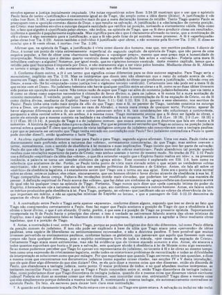 envolve apenas a justiça inicialmente imputada. (As notas expositivas sobre Rom. 3:24-28 mostram que o uso que o apóstolo
Paulo fazia do termo «justificação·» é exatamente igual ao de Tiago, tão amplo como a idéia deste último). A justificação é «de
vida» (ver Rom. 5:18), o que certamente envolve mais do que a mera declaração forense de retidão. Tanto Tiago quanto Paulo se
preocupam com a «posição correta» diante de Deus, o que resulta na salvação. A justificação é a «declaração» de correta posição,
em Cristo; mas também envolve a outorga daquela santidade que ratifica tal posição, tomando-a eternamente válida. Seja como
for, o fato que alguém é «justificado pelas obras», não indica, na epistola de Tiago, que «a fé deve produzir obras em resultado»,
conforme a questão é popularmente explanada. Mas significa para ele o que é claramente afirmado no texto, que a combinação de
«fé e obras» é algo necessário para a justificação, e que a fé não pode ficar de pé sozinha, nesse processo. A fé é «aperfeiçoada»
pelas obras (ver Tia. 2:22). Assim também o indivíduo é justificado «por obras, e não somente pela fé»(ver Tia. 2:26). E disso 8e
conclui que a fé «sem obras, é morta», (ver Tia. 2:26).
Afirmar que, na epistola de Tiago, a justificação é vista como diante dos homens, mas que, nos escritos paulinos, é diante de
Deus, é tomar um ponto de vista extremamente superficial do segundo capítulo da epistola de Tiago, que não passa de uma
esquiva popular, a fim de obter uma «harmonia teológica» a «qualauer preço», mesmo que esse preço seja a honestidade de
interpretação. Notemos que o décimo quarto versículo desse segunao capitulo fala sobre a «salvação». Poderia uma mera fé
infrutífera «salvar» a alguém? Notemos, por igual modo, que no vigésimo terceiro versículo deste mesmo capitulo, lemos que a
retidão pela qual buscamos é imputada por Deus, e não meramente algo a ser visto pelos homens. Mediante obras de fé, Abraão
se tornou o amigo de Deus, e não meramente foi aprovado aos olhos dos homens.
3. Conforme dizem outros, a fé é um termo que significa coisas diferentes para os dois autores sagrados. Para Tiago seria o
monotelsmo, implícito em Tia. 2:19. Mas os intérpretes que dizem isso não observam aue o resto do estudo acerca da «fé»,
mesmo em Tiago, náo se limita a isso. A fé é um princípio ativo, copulado às obras que produzem a justificação. «Abraão creu em
Deus», e essa «fé» lhe foi «imputada» como justiça (ver o vigésimo terceiro versiculo). Certamente isso não pode ser a mera fé de
que existe «um só Deus». No judaísmo helenista não havia qualquer conflito entre as obras e a fé, como se as duas idéias tivessem
sido postas em oposição uma à outra. Não temos razão de supor que Tiago vai além do contexto judaico-helenista. que via tanto a
fé como as obras como aspectos necessários á obtenção do favor divino; e, para os judeus, a fé nunca foi a m^ra aceitação do
conceito monoteísta. É verdade, porém, que Tiago nunca aborda a fé como a contemplação da fé na expiação de Cristo, ou da fé
como dádiva divina, mediante do Espírito Santo (ver Rom. 5:11; Gál. 5:22; Efé. 2:8, quanto a esse elemento, nos escritos de
Paulo). Paulo tinha uma visão mais ampla da «fé» do que Tiago; mas a fé, no parecer ae Tiago, também consistia na outorga
ativa a Deus, um princípio espiritual (como no caso de Abraão), e nunca mera crença de qualquer sorte. Portanto, apesar de
haver algumas diferenças acerca do que um e outro pensavam sobre a fé, tais considerações não solucionam a controvérsia,
porquanto a idéia central sobre a fé, em ambos, é a mesma coisa. Tiago meramente ensina que a fé deve ser ligada às obras, e
assim ele entende que a mesma consiste na lealdade e na obediência à lei mopaica. Ver Tia. 2:8 (Lev. 19:18), 2:9 (Lev. 19:15) e
2:11 (Exo. 20:13-14). A posição de Tiago é a do judaísmo comum, que nunca pensou em uma doutrina que fala em «basta a fé
somente». A história da teologia deles é prova clara disso. Por que se pensaria ser estranho que Tiago 8e colocou na posição judaica
normal sobre a questão? É claro que ospontos de vista teológicos comuns do judaísmo não concordavam com a teologia paulina;
e por que se pensaria ser estranho que ‫׳‬nago tenha entrado em contradição com Paulo? Se o judaísmo contradizia a Paulo (e quem
pode duvidar disso?), então igualmente o fazia Tiago.
4. As obras significariam diferentes coisas para Paulo e para Tiago, segundo alguns afirmam. Uma vez mais, Paulo tinha um
discernimento mais profundo sobre a natureza das «obras», corretamente consideradas, do que Tiago; mas ambos usavam o
termo, normalmente, com o sentido de obediência à lei mosaica e suas implicações. Tiago insiste que isso faz parte da salvação;
Paulo diz que não faz parte. Tiago toma a posição judaica normal de «obras meritórias»; Paulo abandonou tal posição quando
recebeu suas revelações superiores da parte de Cristo; mas ambos usaram o termo do mesmo modo. No trecho de Fil. 2:12 Paulo
usa a definição «espiritual» da idéia das «obras», o que dá a entender «aquilo que o Espírito Santo realiza em nós»; e, na presente
instância, a palavra se torna um simples sinônimo da «graça ativà». Esse conceito é explanado em Efé. 2:8, bem como na
referência que acabamos de dar. Porém, se Paulo tinha ponto de vista mais elevado sobre o que sejam as verdadeiras «obras
espirituais», não é esse o termo que ele aplica nas secções polêmicas de Romanos e de Gálatas. Antes, ele fala ali sobre os
«méritos» da obediência legalista, e é exatamente assim que Tiago usa o termo em sua epíst. Esse era o ponto de vista normal
sobre as obras, entre os judeus; eles criam, sinceramente, que um homem obtém o favor divino através da obediência à sua lei. E
Tiago compartilha dessa crença. Faltava-lhe revelações cristãs mais elevadas, que poderiam ter modificado sua maneira de
pensar. A definição espiritual ae Paulo acerca das «obras», que faz delas um sinônimo da «graça»reflete um discernimento acerca
do qual não há qualquer traço na epístola de Tiago. Portanto, Tiago nunca quis dizer que «pela operação íntima do poder do
Espírito, é formada em vós a natureza moral de Cristo, o que, ato continuo, expressais a outros homens. Antes, ele falava sobre
os méritos produzidos pela obediência à lei. Para Tiago, portanto, as «obras» que justificam são as «obras da observância da lei»,
que importam em mérito, e não as operações místicas do Espírito no intimo, e que a passagem de Gál. 5:22,23 denomina de
aspectos do «fruto do Espírito».
5. A contradição entre Paulo e Tiago seria apenas «aparente», conforme dizem alguns, supondo que isso 8e devia ao fato que
Tiago não compreendeu corretamente a Paulo. 4sso faz supor que Paulo aceitava a posição de Tiago de aue a obediência à lei
obtem o favor aivino, o que é um absurdo. O certo, porém, é que essa é a posição de Tiago na presente epístola. Supostamente
incorporada na fé de Paulo havia o princípio das obras; e isso é verdade se estivermos falando acerca das obras místicas do
Espírito; mas é algo totalmente falso se falarmos de como a fé se expressa, levando a pessoa a agradar a Deus mediante obras
legalistas, que é a posição de Tiago.
6. Antes, a contradição é real, entre Paulo e Tiago, porque as posições teológicas dos dois são diferentes. UJ como Paulo diferia
da posição comum do judaísmo. E isso não pode ser explicado à base da idéia que Tiago ataca uma «perversão» de idéias
paulinas, uma espécie de liberalismo ou antinomianismo extremados, e não a doutrina paulina. É bem possível que muitos
tivessem pervertido 08 ensinamentos paulinos, conforme faziam os gnósticos, que pensavam que aquilo que fizessem com seus
corpos não fazia qualquer diferença, pois o espírito continuaria livre de toda a mácula, «por causa da expiação de Cristo».
Certamente Tiago ataca esses extremistas, mas não há evidência que ele tivesse atacado somente a eles. Antes, ele atacava a
todos quantos supunham que basta a fé para a salvação, sem qualquer alusão à obediência à lei de Moisés como algo necessário.
Se ao menos pudermos perceber que Tiago foi apenas um representante do judaísmo, no tocante à fé e às obras ao mesmo tempo,
bem como uma expressão do cristianismo legalista, então todos 08 misteriosos problemas de reconciliação e todas as dificuldades
de interpretação se solucionam como aue por milagre. Por que suporíamos que quando Tiago escreveu sobre tais questões, e disse
a mesma coisa que encontramos nos documentos judaicos (como aquelas coisas citadas, nas secções IV e V desta introdução),
que ele quis dizer algo diferente do que eles diziam? Ora, se ele quis dizer a mesma coisa que eles disseram, então ele discorda de
Paulo, que abandonara a teologia judaica, neste ponto. O maior problema de todos, e no qual afundam muitos intérpretes, ao
tentarem reconciliar Paulo com Tiago, é que se Tiago e Paulo concordam entre si. então Tiago discordava da teologia judaica.
Mas. como poderíamos dizer que Tiago discordava da teologia judaica, quando diz a mesma coisa que disseram vários escritores
judeus? Poderia ele dizer as mesmas coisas que eles disseram, sem concordar com eles. entretanto? Tiago disse a mesma coisa
que eles simplesmente poraue defendia a mesma teologia. E. sustentando a mesma teologia, ele automaticamente contradisse ao
apóstolo Paulo. De fato, ele escreveu para deixar bem clara essa contradição.
7. A questão está claramente traçada.Ou Paulo estava com a razão, ou Tiago era quem estava. A salvação ou inclui ou não inclui
42 TIAGO
 