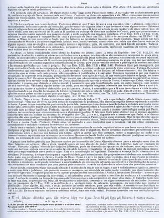 a observação legalista dos preceitos mosaicos. Em tom o disso girava toda a disputa. (Ver Atos 10:9, quanto ao «problema
legalista na igreja cristã primitiva»).
8. O ponto de vista do paradoxo. De algum modo. tanto Tiago como Paulo estão certos. A salvação vem exclusivamente pela
fé, meaiante a graça de Deus, demonstrada em Cristo. Contudo, as obras são essenciais a ela. Mas, como esses pensamentos
podem ser reconciliados, não sabemos dizer. As grandes tradições religiosas têm defendido ambos esses lados, e fazemos bem em
respeitar a ambos.
9. Não há qualquer contradição final. Podem os afirm ar que Tiago levanta um a questão v ital: sabem os, in tu itiv a e
racionalmente, bem como através da revelação, que devemos «ser alguma coisa» e que devemos «fazer alguma coisa». Sabemos
que a fé religiosa deve ser ativa, produtiva e frutífera. Sabemos que a fé deve ser a fonte de um caráter e de ações justos, pois, de
outro modo, nem será autêntica tal fé, pois a fé consiste na outorga da alma aos cuidados de Cristo, para que primeiramente
sejamos transformados segundo sua imagem morai, e então segundo sua imagem metafísica. (Ver Rom. 8:29 e II Cor. 3:18),
mediante o que chegamos a compartilhar de toda a plenitude de Deus (ver Efé. 3:19) e da natureza divina (ver II Ped. 1:4).
Assim, se Tiago de fato contradiz a Paulo, por lhe faltarem as revelações maiores que Paulo recebera, Tiago ainda não fora
desmamado de Moisés e do comum legalismo judaico; mas, intuitivamente, como toaos nós, sabia que deve haver «obras» de
alguma espécie, uma revolução e uma renovação morais e espirituais, pois, do contrário, não terá havido salvação. Todavia.
Tiago expressou sem habilidade essa «intuição», porquanto ele seguia, naturalmente, expressões legalistas da mesma, devido a
seus muitos anos de treinamento no judaísmo.
As obras, se forem consideradas como obras do Espírito no íntimo, como «o fruto do Espírito» (ver Gál. 5:22,23), são
necessárias à salvação; e assim as «obras se confundem com a graça», pois tais obras são meramente expressões da graça ativa.
Porém, se são expressões, também são a alma mesma do principio da graça no íntimo; portanto, sào obras de natureza espiritual,
e não meramente «resultados» da fé, conforme popularmente e dito. São a «natureza inerente» da graça, que tem por objetivo a
transformação do ser humano segundo a natureza moral de Cristo, para que 08 remidos venham a participar da mesma santidade
e das mesmas perfeições que tem o próprio Pai (ver Rom. 3:21; Heb. 12:14 e Mat. 5:48). Podemos dizer, por conseguinte, que
Tiago contradiz a Paulo por ter um ponto de vista legalista sobre as obras, e não um ponto de vista «místico». Faltava-lhe aquele
discernimento que encontramos em Fil. 2:12,13, por exemplo. Contudo, se lhe faltava tal «discernimento», não lhe faltava a
«intuição» que as obras, sob certo prisma, são necessárias à justificação e à salvação. Podemos desculpá-lo por sua maneira
desajeitada de expressar essa intuição, porquanto ele levantou uma questão vital, de que muito precisamos na igreja, em nossa
época de crença fácil. Devemos aprender de Tiago, mesmo que não possamos concordar com sua maneira de exprimir as coisas,
que um homem deve revestir-se aa imagem de Cristo, duplicando em sua vida a vida de Cristo; é m ister que Cristo viva por seu
intermédio; é preciso que obtenha a vitória moral; é necessário que seja transformado, pois, de outra maneira, nem mesmo
ter-se-á convertido. Não basta alguém aceitar um credo, para em seguida imaginar tolamente que isso obriga a Deus a aceitá-lo,
por causa da «correta opinião» defendida por tal pessoa. A ntes, é necessário que a fé nos transform e a vida inteira,
espiritualizando-a na direção da imagem de Cristo, formando em nós a vida de Cristo (ver João 5:25,26 e 6:57). «As corretas
opiniões nunca podem salvar a quem quer que seja». Tiago diz isso, em efeito, em Tia. 2:19, e em tons sarcásticos. Somente a
vida transformada pode conduzir alguém à salvação. (Ver II Tes. 2:13).
10. Paulo, Tiago e Jesus. Talvez o problema mais vexatório de todo ο N .T., seja o que indaga: «Onde ficaria Jesus, nesta
controvérsia?» Visto que ele viveu na terra antes do surgimento do problema, não temos passagens diretas explicando a opinião
de Jesus. Apesar de que nas citações que temos da parte dele, parece que Jesus toma a posição judaica ordinária acerca dos meios
da salvaçào, precisamos supor que a Cristo nâo faltava o discernimento dado a Paulo sobre a questão das «obras espirituais», em
contraste com as obras legalistas. Portanto, apesar de que talvez não tivesse usado a mesma terminologia usada por Paulo,
podemos ter a confiança que ele concordaria com a abordagem paulina. O fato que Paulo pôde afirmar que os demais apóstolos
concordavam com ele, acerca da natureza do evangelho (ver Gál. 2:2 e ss.), capacita-nos a asseverar que Pedro e os demais
apóstolos não viam qualquer base de contradição entre o que ensinava Paulo e o aue Jesus ensinara. Não há que duvidar que se
Paulo tivesse entrado em contradição com Jesus, em qualquer conceito básico, Pedro e os demais apóstolos teriam tomado o lado
de Cristo e contra Paulo. Portanto, Cristo deve ter ensinado a seus discípulos qual a natureza real das obras espirituais,
contradizendo o ordinário «sistema de méritos» do judaísmo.
Sendo essa a verdade, o fato é que Paulo salientou vários conceitos da verdade espiritual sobre o que Jesus nunca falou a seus
discípulos originais (pelo menos de acordo com os registros dos evangelhos). Esses conceitos aumentam grandemente nossa
compreensão sobre o destino dos homens em Cristo, sobre a glória que lhes pertence, sobre a magnitude do poder e do
desenvolvimento espirituais que existem no cristianismo. Nas revelações de Paulo, o cristianismo deu um prodigioso salto para a
frente, em comparação com o pensamento e com a experiência espiritual entre 08 judeus.
A graça é uma dádiva gratuita que Deus nos confere por intermédio de Cristo. Quando olhamos para a salvação como dom de
Deus, falamos em «graça». Mas a graça, quando opera em nós através do poder íntimo do Espírito, pode ser chamada de
«obras». Portanto, a graça, vista de dois ângulos diferentes, pode ser chamada de «graca» ou de «obras»; mas, seia como for,
tudo vem de Deus, embora deva haver a reação favorável do homem. O legalismo vê um dos lados da questão com plena clareza:
sabe que a espiritualidade deve produzir algo. Essa é a contribuição do legalismo. Defronta a «crença fácil», chamando-a de
simulacro. No entanto, é míope e tende para a superficialidade, pois normalmente diz que precisamos obedecer aos mandamentos
da lei para que se obtenha o «favor» d ian te de D eus. E sse é o erro do legalism o; e co n tra isso é que Paulo se opunha
amargamente. O legalismo exibe a tendência de apoiar-se no braco da carne, fazendo da salvação uma questão de conta corrente
de méritos e deméritos, ao invés de reconhecer a espiritualidade do processo da salvação, que envolve a transformação da alma, e
não meramente os atos bondosos que uma pessoa pode acumular, através da observância minuciosa dos preceitos mosaicos.
Assim sendo, se podemos fazer com razão objeção à expressão da secção que se segue, e que é definidamente legalista, paralelo
a muito que dizia o judaísmo, não podendo mesmo a passagem ser entendida de outro modo, contodo, seu discernimento não
deveria ser ignorado. Ninguém pode ser salvo apenas porque profere com os lábios: «Aceito a Jesus como Salvador», a menos que
isso assinale realmente o começo da conversão, o seu primeiro passo, que conduz à santificação autêntica e à transformação
moral. A salvação consiste na formação da pessoa de Cristo em nós, e nãomeramente em dizer: «Eu creio». O Espirito Santo tem
de fazer sua obra, de produzir seu fruto, de revolucionar o indivíduo, tornando-o um digno instrum ento de seu poder. Notemos
que, na passagem de II Tes. 2:13, a santificação é o «própriomeio» da salvação, porquanto, da conversão nos conduz à
glorificação. Dizer alguém, Eu creio, e então defender um credo ortodoxo, para que seja válido, é necessário oue frutifique na
forma de verdadeira santificação, o que leva a pessoa a participar de todos os atributos morais de Cristo, incluindo seu amor (ver
Gál. 5:22,23). De outra maneira, sera mera confissão verbal, mas sem vida. estéril. Podemos aprender isso nos versículos que se
seguem.
14 T i το όφ ελος, α δελφ ο ί μ ο υ , εάν ττίστιν λ ε γ η τ ις εχειν , έρ γα δε μ η ε χ η ; μ η δύνα τα ι η π ίσ τις σώ σαι
α υτό ν; 14 Τί...1χυ μι 7.21
2:14: Ον· proveito Μ, ■μ«· irmão« μ dgaém «fissar ψ » t*m fé · néo thrtr okrm? expediente, também lembra seus leitores acerca da responsabilidade que
ftrvMfvr· ·u a fé pod· 1atvé-4·? há. na familia divina, de seus membros agradarem ao Pai celestial, o qual
*...Meus irmãos...· O autor sagrado usa essa forma de tratamento como espera a manifestação de uma fé vital, da parte dos crentes, e que produza
artificio literário para assinalar o início dc uma nova seoção: mas, com esse obras de bondade e de amor. (Ver Tia. 1:19: 2:1.14: 3:1 e 5:7 quanto a esse
TIAGO 43
 