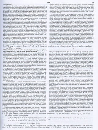 53
TIAGO
todos os aspectos da vida crista, contanto que a pessoa envolvida tenha sido
chamada pelo Senhor para aquele mister. Cada pessoa tem uma missão
especifica a cumprir, sendo pessoa sem-par; e isso não somente agora, neste
mundo, mas também por toda a eternidade. (Ver Apo. 2:17, nas notas
expositivas ali existentes, acerca desse conceito). Cada indivíduo será
responsabilizado pelo modo como tiver cumprido sua própria vida. e então,
sua própria missào.
«...havemos...» Notemos o verbo na primeira pessoa do plural, em que 0
autor sagrado inclui a si mesmo, mostrando ser ele um dos ·mestres· da
igreja. Provavelmente nào temos aqui apenas um toque polido, em que 0
orador se inclui na exortação, conforme fazem os mestres e os oradores, a
fim dc suavizarem suas expressões.
Havia proselitismos fanáticos e manias por polêmicas que talvez tenha
encorajado a alguns para tom arem a si a tarefa de ensinar, m as que
realmente nâo haviam sido preparado para isso pelo Senhor. Além disso, na
sinagoga, todos os tipos de mestres eram convidados a falar, para que as
idéias pudessem ser trocadas de modo ·liberal·. E bem possível que esse
costume tenha sido insuflado na igreja. Seja como for, o autor anseia que
não houvesse um número demasiado dc mestres, e que os já existentes
tomassem a sério a sua responsabilidade, nào usando o ensino como meio
de satisfazer alguma maneira ou fanatismo. Em Pirke Aboth, cap. 1,10,
encontramos um aviso contra os mestres (certos rabinos), os quais, em seu
zelo fanático, espantavam os discípulos e usavam o ensino para efeito de
autoglorificação. (Isso pode scr comparado com as palavras de Jesus, em
Mat. 23:1-12). Muitos gostavam dc scr chamados ·Rabino, rabino!», e
usavam a posiçào de mestres como trampolim para propósitos autoritários e
egoístas. Os trechos dc Atos 15:24: I Cor. 1:12; 14:26: Gál. 2:12 ilustram o
problema de um grande número de mestres, muitos dos quais, na realidade,
nào foram chamados por Deus para o ofício, e alguns dos quais são até
mesmo inimigos da verdade do evangelho.
ει τ ις iv λ ό γω ου τττα ίει, ο δ το ς τέλ ειο ς ά νηρ, δ υνα τό ς χ α λ ιν α γω γη σ α ι
óbvia: ο corpo é instrumento fácil do pccado. O sexto capítulo da epístola
aos Romanos desenvolve amplamente esse tema. O corpo pode ser um
escravo do pecado, mas também pode scr um escravo da justiça. O homem
perfeito, que controla a sua língua, o m ais incontrolável de todos os
membros do corpo, também será capaz de controlar 0 corpo inteiro, para
que, em nenhum a instância, venha a tornar-se veículo de ações
pecaminosas. O corpo é um instrumento pelo qual o homem se expressa
nesta plana terrena. Quando peca, quase sempre usa seu corpo de alguma
maneira. O homem perfeito cxcrcc controle sobre o seu corpo, como um
homem controla um cavalo com os arreios. Os arreios estão ligados a uma
peça posta na boca do animal, que o força a obedecer. Os arreios dào ao
cavaleiro o controle do cavalo inteiro', já que pode controlar suas ações
desde a cabeça. Assim tam bém , um hom em perfeito exerce com pleto
controle sobre seu corpo, desde a língua.
Até mesmo o homem espiritualmente maduro, embora precavido em suas
palavras, ofende com a língua. ·Quem multiplica palavras ocasiona o
pecado·. (Pirke Aboth 1,18). O homem que controla bem sua língua, por
semelhante modo saberá controlar bem toda a sua vida moral, ainda que,
ocasionalmente, caia em alguma falha. O controle da língua é evidência de
controle em geral.
Embora aqui nào sejam diretamente salientados os ·mestres», devemos
entender que a passagem continua tendo aplicação a eles. se é que nào
som ente a eles. Um bom m estre é aquele que controla e refreia a sua
linguagem, e, portanto, toda a sua vida. tornando-se um bom exemplo
nesse particular, utilizando-se de sua faculdade da fala para o bem, e não
para 0 mal,
*Falar é barato. ‘Palavras, palavras, somente palavras*. Ele é apenas um
falad o r'. Essas afirm ativas ilustram um a com um depreciação da
importância da linguagem. Porém, haverá outras coisas, neste mundo, tão
potentes para o bem ou para o mal como as palavras? A fala é a faculdade
que distingue o hom em dos anim ais irracionais. E um sinal de
personalidade. O subconsciente sc manifesta somente através da fala. O
pensamento é impossível sem as palavras, que expressam as idéias. A açâo é
precedida pelo pensamento. Conform e disse H eine, ‘O pensam ento
antecede à ação, com o o relâm pago antecede ao trovão'. Porém , o
pensamento é impulsionado por sugestões verbais. Toda a cooperação entre
os seres humanos depende, para seu sucesso, da comunicação verbal... A
solidariedade cultural dc um grupo se alicerça sobre um idioma comum. O
caráter é revelado pela linguagem empregada pelo indivíduo. Ό homem
bom do bom tesouro do coração tira o bem, e o mau. do mau tesouro tira o
mal; porque a boca fala do que está cheio o coraçào' (Luc. 6:45). Por
conseguinte, Tiago nào sc equivocou quando deu tào grande importância ao
uso da língua». (Easton, in loc.).
·Disse comigo mesmo: Guardarei os meus caminhos, para nào pecar com
a língua; porei mordaça à minha boca...» (Sal. 39:1).
β ά λλο μ εν εις τό π είθ εσ θ α ι α υ το ύς ή μ ΐν , και όλον
fuorr
>
,‫יי‬
‫ייזעא‬
»;
16
»
:‫"א‬
ί ίί< γάρ
00p*» arni TfoophyUct ,0 li06 l«77
trffo it"
conduta certa-,
*...havemos de receber maior julzo...» Porque tomamos sobre nós a
responsabilidade da instrução cristã, em que o desenvolvimento espiritual é
encorajado ou amortecido. Quão freqüentemente, na* modernas denomina-
ções evangélicas, os pregadores passam de ano para ano sem aprimorarem a
si mesmos ou i eficácia de sua mensagem! Esses serão julgados por sua
negligência. Se eles mesmos estagnaram, como se pode esperar que seus
pupilos sejam outra coisa? Além disso, 0 melhor mestre é aquele que vai
sempre aumentando em sua experiência e em seu conhecimento espirituais.
O mestre estagnado nào se aprimorará em qualquer dessas áreas. (Quanto
ao fato que haverá julgam entos m ais e m enos severos, ver as notas
expositivas em Marc. 12:40; Luc. 20:47 e Mat. 23:14).
O mestre professa «conhecer», em elevado grau, a vontade de Deus e a
sua revelaçào aos homens, e arroga-se o direito dc conduzir os homens pelo
caminho espiritual. Se ele falhar em seus deveres, mostrando-se indolente,
ou pervertendo os mesmos, o seu julgamento será mais severo. (Comparar
esse pensamento com Luc. 12:47 e ss.). Ele será considerado responsável
pelo seu doutrinam ento (ver I Tim . 4:1 e ss. e 6:3). Ele será
responsabilizado por seu exemplo (ver I Cor. 11:1). Como um pai para seus
filhos, assim é um mestre para com os demais irmãos na fé. Ele deve para
eles três coisas principais: exemplo, exemplo, exemplo. (Quanto a notas
expositivas completas sobre o julgamento do crente, ver II Cor. 5:10. Ver
acerca das «recompensas», em I Cor. 3:14: e acerca das ·coroas·, em II Tim.
4:8 e as respectivas notas expositivas).
O mestre e o pregador cristãos movimentam com a mais preciosa dc todas
as entidades—a personalidade humana. No plano espiritual, tratam do
bem-estar das almas, Isso nào é coisa sem importância, o que explica a
advertência do presente texto. Os mestres cristàos praticamente nào sào
recompensados financeiramente: mas, se fizerem bem seu trabalho, grande
será o seu peso dc glória. Mas. se Deus está envolvido no caso. isso se dá em
2 πολλά γά ρ π τα ίο μ εν α π α ν τε ς .α
και όλον τό σ ώ μ α .
3111 Μ ι toda» tropoçomoi ·m muitai coita·. Sa atgvám nòo tropaça im palavra,
• 11« é hoatara pariaHa, a capaz da rafraar também todo 0 corpo.
A língua é um membro bem pequeno do corpo. Mas tanto é difícil dc ser
controlado como é potencialmente traiçoeiro. Um homem, pois, pode ter
pleno controle sobre todos os demais aspectos de sua vida, e, no entanto, ser
apanhado em pecados da língua, pelo menos em certas ocasiões.
*...tropeçamos em muitas cousas...· Todos cometem equívocos dos
tipos mais diversos; talvez o erro mais comum seja o da língua. E fácil dizer
palavras duras e apressadas, proferir ofensas de alguma espécie, sem
termos consciência ou não de que ofendemos ao próximo. Portanto, se
houver algum crente que não ofende com a sua língua, e nem comete erro
verbal, então terá de ser, para todos os efeitos práticos, um homem perfeito,
porquanto nào ofende em qualquer palavra sua.
·...tropeçamos...* No grego é ·ptaio·, literalmente, ·tropeçar», mas que,
em sentido moral, significa «errar», ·equivocar-se», ·pecar». A declaração
que todos «tropeçamos» é uma admissão de pecado universal, pois estão em
foco erros morais, e nào equívocos nào-morais. (Ver Rom. 3:9-18: I Joào
1:8; Eclesiástico 7:20: 19:16: II Esdras 8:34 quanto à universalidade do
pecado). Com isso concordam vários autores pagãos. (Ver Sêneca. De
Ciem. i,6 ). Os pecados constantes da língua, como aqueles a que os
homens, em sua maioria, estâo sujeitos, também formam um tema dos
antigos escritores. (Ver Pro. 15:1-4,7,23,26,28; Eclesiástico 5:11 · 6:1:
22:27 e 28:13-26).
*...perfeito varão...» Alguém m oralm ente perfeito, nào sujeito aos
pecados e erros de outros hom ens, po rq u an to dem onstra, em sua
linguagem, que nào tem defeito. Se tivesse algum defeito, certamente o
mostraria com suas palavras, em algum ponto, ao conversar com outros.
Naturalmente, esse «perfeito varão· (impecável) é um caso hipotético. Tiago
não afirm a que realm ente existe algum hom em assim . O adjetivo
*...perfeito...· é aqui usado para indicar a ·perfeição moral», e não a
maturidade espiritual, porque assim 0 exige 0 contexto. Até mesmo um
homem moralmente maduro, certamente ofende com palavras, ocasional-
mente. (Quanto a usos da palavra ·perfeito», com esse sentido, ver Mat.
5:48: Col. 1:28: 4:12: Sabedoria 9:6; Gên. 6:9; Eclesiástico 44:17). A
perfeiçào, no sentido neotestamentário, consiste da participação nas
virtudes positivas de Deus, como o amor, a justiça e a bondade (ver Gál.
5:22,23 e as notas expositivas ali existentes), e nào m eram ente de scr
alguém im pecável. A perfeiçào absoluta, negativa c positivam ente
considerada, é 0 grande alvo moral de todos os crentes; e isso eles poderão
obter m ediante a transform ação segundo a imagem m oral de C risto,
mediante o poder do Espírito Santo. (Ver II Cor. 3:18; Efé. 4:12 e Heb.
7:11,19).
·...capaz de refrear também todo o seu corpo...» O pccado é retratado
como algo que se utiliza do corpo, embora isso nào indique que o próprio
corpo é pecaminoso, e nem que o pecado não existe na alma ou homem
interior. O autor sagrado simplesmente preferiu fazer uma declaração
3 ει τώ ν ιττττων το ύ ς χα λινο ύς εις τα σ τό μ α τα
τό σ ώ μ α α υ τώ ν μ ετά γο μ εν .
1 3 |C| ti i i S3 10« 181 326 330 43« 441 24·>2 β.Γ vg «»p·-
J n h n -l) jtm .w J 8 IV O ec u ro e n iu s $ Λ * fo r «16« ‫א‬ · Λ H O Κ 1‫׳‬ Ψ (Μ» 0Α6 0142 .‫'י‬
Μ« 81 S8 β14 «29 Μ0 *4ft 1241 IMS 173# 2127 2412 2 4 « Η,ι L tc t *>r'
I τα στόματα] το στόμα |)54Α 33 01 *)‫׳‬
A confusío itacista entre « e 1 por ser extremamente comum, faz possível que um copista escreveu 1<
5e mas quis
dizer ει δε, ou vice-versa (ver Moulton-Howard, Grammar, págs. 76 s). O editor, pois, deve escolher a forma que, em seu
 