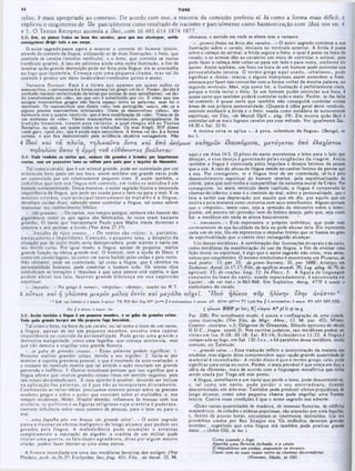 TIAGO
54
juízo, é mais apropriada ao contexto. De acordo com isso, a maioria da comissão preferiu εί Ôè como a forma mais difícil, c
explicou o surgimento dc ίδε parcialmente como resultado dc itacismo e parcialmente como harmonização com ιδού nos vss. 4
e 5. O Tcxtus Receptus assimila a ιδού, com 36 483 614 1874 1877.
3:3: Ora, ·· pomo* frWos na boca do* cevdai, para que no* obedeçam, então
conieguimoi dirigir lodo o teu corpo.
O autor sagrado passa agora a mostrar o controle do homem inteiro,
através do controle da língua, utilizando-se dc duas ilustrações: o freio, que
controla os cavalos (terceiro versiculo), e o leme, que controla os navtos
(versículo quarto). A isso ele adiciona ainda uma outra ilustração, a fim de
mostrar quão grande destruição pode ser feita pela língua: ela se assemelha
ao fogo que incendeia. Com eça com um a pequena cham a, m as sai de
controle e produz um dano incalculável (versículos quinto e sexto).
obstante, o sentido em nada se altera com a variante.
·...pom osfreios na boca dos cavalos...» O autor sacad o continua a sua
ilustração sobre o cavalo, iniciada no versículo anterior. A brida é posta
sobre a cabeça do animal: a brida segura o freio, o qual é posto na boca do
cavalo: e os arreios dào ao cavaleiro um meio dc controlar o animal, pois
pode fazer a cabeça dele voltar-se para um lado e para outro, conforme ele
quiser. Assim também, um freio na boca de um homem pode controlar sua
personalidade inteira. O term o grego aqui usado, «chalinos», pode
significar a ·brida■■ inteira; e alguns intérpretes assim entendem a frase,
ansiosos por fazer isso concordar com a forma verbal da mesma palavra, no
segundo versículo. Mas, seja como for, a ilustração é perfeitamente clara,
porque a brida inclui o freio. Sc um homem puder controlar sua boca, é
quase certo que também poderá controlar tudo o mais. Porém, se lhe falta
tal controle, é quase certo que também não conseguirá controlar outras
áreas dc sua própria personalidade. (Quanto à idéia geral deste versículo,
controle mediante a brida c o freio, usada como metáfora dc autocontrole
espiritual, ver Filo, «de Mundi Opif.», pág. 19r. Ele mostra quão fácil é
controlar até os mais fogosos cavalos por esse método. Ver igualmente Zac.
14:20 e Sal. 32:9).
A mesma coisa sc aplica «...à pena, substituto da língua·. (Bengel, in
Variante Textual: E ssa é a forma que aparece em quase todos os
manuscritos, «
·certamente é a forma correia (no grego «ei de»). Porém, devido à
confusão itacista !substituição de letras por outras de som ecmelhantel, «ei de»
foi transformado em «ide», em que «ei» é substituído por «i». E visto que nos
antiKos manuscritos gregos nfto havia espaço entre as palavras, esse foi o
resultado. Os manuscritos que dizem «ide» (em portuguêe. ·*ia·), são cp e
alguns poucos manuscritos minúsculos. Disso se desenvolveu «idou», em
harmonia com o quarto versículo, que é leve modificação de «ide». Trata-se de
um sinônimo dc «ide». Vários manuscritos minúsculos, principalmente da
tradição bizantina, trazem essa variante, a qual chegou ate ao Textua
Receptus, ou seja, em quase todas as traduções. Os msa Aleph, SIP dizem
«eide gar», «pois eis», que é ainda mais secundária. A forma «ei de» é a forma
correta, o que fica demonstrado pela evidência objetiva «smagadora. Não loc.).
4 ιδού καί τ ά π λ ο ία , τη λ ικ α ΰ τa δ ν τα κα ί υ π ό ά νεμω ν σ κ λη ρ ώ ν ελα υνόμενα , μ ε τ ά γ ε τ α ι υπό ελά χισ το υ
πη δα λίο υ οπού η ορμ ή το υ εύθυνοντος β ο ύ λετα ι
aqui e em Atos 14:5. O piloto do navio movimenta o leme para o lado que
desejar, c esse desejo é governado pelas exigências da viagem. Assim
também a língua é controlada pelos impulsos e desejos íntimos da pessoa
que a usa. A raiz do abuso da língua reside no caráter intimo da pessoa que
a usa. Por conseguinte, se a língua tiver de ser controlada, se-lo-á pelo
desenvolvimento espiritual do homem interior, pela espiritualização do
crente, para que este venha a compartilhar da natureza moral dc Cristo. Por
conseguinte, no sexto versiculo deste capítulo, a língua é comparada às
chamas do inferno: e esse é o controle do mal, sobre a personalidade, que 0
leva a exibir sua depravaçâo por aquilo que ele diz, por aquilo que ele
ensina c pela maneira como conversa com seus semelhantes. Alguns pensam
que o «impulso», neste caso, seja a *pressão do timoneiro sobre o leme»;
porém, até mesmo tal *pressão» vem do intimo desejo, pelo que, seja como
for, a metáfora em nada se altera basicamente.
·...tim oneiro...» Este representa o próprio indivíduo, que pode usar
corretamente de sua faculdade da fala ou pode abusar dela. Ele representa
cada um de nós. Ou cie representa 0 impulso íntimo que se baseia no grau
dc espiritualidade que o crente tiver conseguido alcançar.
Uso dessas metáforas. A combinação das ilustrações docavaloe do navio,
como metáforas da manifestação do uso da língua, a fim de ensinar uma
lição moral ou espiritual, é algo que o autor sagrado não criou, mas antes,
tomou por empréstimo. O mesmo simbolismo é encontrado em Plutarco, de
aud. poetis. 12, par. 33: de genio Socratis, 20. par. 588E; Aristipo, cm
Stobaeus, Antol. iii.17,17; Filo, de opificio mundi, 29: Leg. alleg. *»».79; de
agricult. IS; d econfus. ling. 23: In Flacc. 5. A figura de linguagem
constante do leme do navio, usada separadam ente, é encontrada cm
Lucret., «dc rer nat.» iv.863-868. Em Sophicles, Antig. 477F é usado 0
simbolismo do cavalo.
3:4: Veda taatbòm 0* »avia» que, ambera tào graade» a lavada* por bapatvote*
vento», com am pequenino leme te voltam para aada qoer 0 impalso do timeaairo.
Tal como 0 cavalo, que é um animal grande, pode scr controlado por um
minúsculo freio posto em sua boca. assim também um grande navio pode
ser controlado por um relativamente pequeno leme. E assim também, o
indivíduo que tem sua língua sob controle, em todos os sentidos é um
homem autocontrolado. Dessa maneira. 0 autor sagrado ilustra a tremenda
importância da língua, que pode ser usada para o bem ou para o mal. E os
m estres cristãos, cujo principal instrum ento dc trab alh o é a língua,
deveriam cuidar disso, sabendo como controlar a língua, tal como sabem
manusear seu conhecimento bíblico.
·...tão grandes. ..*O s navios, nos tempos antigos, embora não fossem tão
gigantescos como os que agora são fabricados, às vezes eram bastante
grandes. O navio que transportava Paulo para Malta trazia duzentas e
sessenta c seis pessoas a bordo. (Ver Atos 27:37).
·...b a tid o s de rijos ventos...» Os ventos são «rijos», e, portanto,
am eaçadores e im pelidores. C ontudo, 0 pequeno leme, a despeito da
situação que de outro modo seria desesperadora, pode manter o navio cm
seu devido curso. Por igual modo, a língua, apesar de pequena, realiza
grande função ou efetua grande mal. O homem, sem a ajuda de Deus, é
como um cavalo fogoso, ou como um navio batido pelas ondas e pelo vento.
Não obstante, pode ser controlado, tal como a língua, que é cêntrica na
personalidade humana, pode controlar o homem todo. Os ventos rijos
simbolizam as tentações e impulsos a que uma pessoa está sujeita, e que
podem afetar sua fala, fazendo grande diferença em sua expressào
espiritual.
*...im pulso...· No grego é ·orm e», «impulso·, ■desejo», usado no N.T.
5 ο ΰ τω ς και ή γλ ώ σ σ α μικ ρό ν μ έλο ς εσ τιν και μ € γά λ α α ύ χ ε ϊ. *Ιδ ο ύ ηλίκ ο ν πυρ η λ ίκ η ν ΰλην άνάπτει·*
*
‫׳‬ * in t ftotnott C
>i major, minor: TR WH Bov No» BH1 Jcr*‫״‬ « tf b exolarantioo, b rninor: AV RV‫״‬« A8V“ « TT Lutb Be* 8 * e«clamA»ion. b major: RV ABV R8V NBB
5 ηλιχοv K B P pc la t; R] oAtyo*■ A · pl it ty *a ς
Par. 208). Por semelhante modo, é usada a conflagração de uma cidade,
como ilustração. (Ver Filo, de Migr. Abra., 12. M. par. 455: Sêneça,
Controv. excerpta, v.5; Diógenes de Oinaanda, filósofo cpicureu do século
II D.C.,fragm . xxxvii.3). Nos escritos judaicos, tais metáforas podem scr
vistas em Isa. 9:18: 10:18: Sal. 83:14; E clesiástico 11:32. A língua é
comparada ao fogo, cm Sal. 120:3 e s., e há paralelos dessa metáfora, muito
comuns, no Taimude.
·...grande selva...» Essa tradução reflete a interpretação da maioria do«
eruditos, mas alguns deles compreendem aqui «quão grande quantidade de
m aterial é incendiada». A razão disso é que o term o grego «ule» pode
significar uma coisa ou outra. Porém, o mais provável é que esteja cm foco a
idéia da «floresta», mais de acordo com a linguagem metafórica que vinha
sendo usada por Tiago até este ponto.
A língua, semelhante a um navio que perde o leme. pode descontrolar-sc;
e, tal com o um navio, pode perder o seu ancoradouro, ficando
descontrolado, em alto-mar. Também pode produzir efeitos prejudiciais dc
longo alcance, como uma pequena chama pode engolfar uma floresta
inteira. Contra essas condições é que o autor sagrado nos adverte.
«Quão vastas quantidades de madeira, de imensas florestas, de edifícios
majcstáticos, de cidades e aldeias populosas, sào atacadas por uma fagulha,
c, dentro de poucas horas, encontram-se totalmente destruídos. Um dos
provérbios usados por Ben Siraque era O s incêndios devoram grandes
montões', sugerindo que uma língua má também pode praticar grande
dano...» (John GUI, in loc.).
Como quando o fogo
Apanha uma floresta fechada, e o vento
O impulsiona em ondas, enquanto 03 troncos
Caem com as tuas copas entre as chamas deuoradoras.
(Homero, Illada, xi.166).
Zür H b minar, 6 major: Jer
3:5: Atiim tombem a Bngua é am peqaeao membro, 0 te gaba da graada» coími.
Vede quão grande boiqae um tào peqaeao fogo hceadoia.
Tal como o freio, na boca de um cavalo, ou tal como o leme de um navio,
a língua, apesar de ser um pequeno m em bro, envolve um a capital
im portância no controle da personalidade. Pode gerar um a grande e
destrutiva matignidade. como uma fagulha, que começa minúscula, mas
que nào demora a engolfar uma grande floresta.
*...se gaba de grandes cousas...» Essas palavras podem significar: 1.
Presume realizar grandes coisas, devido a seu orgulho. 2. Jacta‫־‬sc por
mostrar a suposta grandeza pessoal, 0 que é resultado da auto-exaltaçào; e
o restante do versículo mostra que tal atitude e ação resultam cm grande
perversão c ludibrio. 3. Outros estudiosos pensam que isso significa que a
língua afirma que «realiza grandes coisas» (mas em sentido negativo, pois
tais coisas são prejudiciais). E essa opinião é possível, devendo ser inclusa
na aplicação das palavras, se é que não as interpretam diretam ente.
Combinando as várias idéias, precisamos somente pensar sobre os grandes
oradores gregos c sobre o poder que exerciam sobre as multidões; e, nos
tempos modernos, Hitler. ditador alemão, inflamava às massas com sua
o rató ria; os políticos e as figuras religiosas cuja oratória é poderosa,
exercem influência sobre vasto número de pessoas, para o bem ou para o
mal.
«...uma fagulha põe em brasas tão grande selva!...· O autor sagrado
passa a ilu strar os efeitos m alignos e de longo alcance que podem ser
gerados pela língua. A m aledicência pode acum ular e a rru in ar
completamente a reputação de alguém; a oratória de um militar pode
iniciar um a guerra; as falsidades agradáveis, ditas por algum m estre
cristão, podem fazer desviar-se uma alma eterna.
A floresta incendiada era uma das metáforas favoritas dos antigos. (Ver
Pindaro, pyth. iii.36,37; Eurípcdcs, Ino, frag. 411; Filo, de decai. 32, M.
 