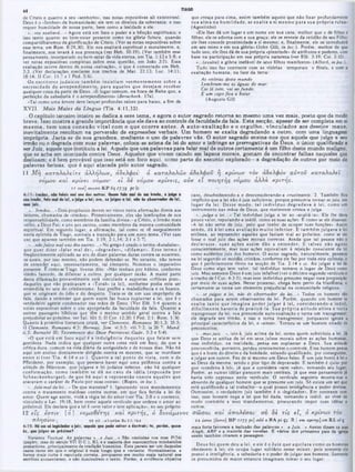 TIAGO
6·
que cresça para cima, assim também aquele que nâo fixar profundamente
sua alm a na hum ildade, se ex alta a si m esmo para sua própria ruína·
(Agostinho).
«Ele lhes dá um lugar e um nome em sua casa, melhor que o de filhos e
filhas; ele os adorna com a sua graça; cie os reveste da retidão de seu Filho:
ele lhes concede proximidade a si mesmo; c, finalmente, ele os introduzirá
em seu reino e em sua glória» (John GUI, in loc.). Porém, melhor do que
tudo isso, ele lhes dá de sua própria ·plenitude, dc atributos e poderes, com
base na participação em sua própria natureza (ver Efé. 3:19; Col. 2:10).
*...(exalta) a glória inefável de seus filhos manifestos» (Alford, injoc.).
Tudo isso faz contraste com as vitórias temporais e fúteis, e com a
exaltação humana, na face da terra:
As vitórias deste mundo
Lembram-me as águas do mar:
Cai lá oiro, vai ao fundo.
E um cepo fica a boiar.
(Augusto Gil)
de Cristo c quanto a seu «senhorio», nas notas expositivas ali existentes).
Deus é o «Senhor» da humanidade; ele tem os direitos da soberania; e isso
requer humildade de nossa parte, bem como a lealdade a ele.
·...vos exaltará...· Agora está em foco o poder e a bênção espirituais; e
isso tanto quanto ao bem-estar presente como na glória futura, quando
compartilharemos da glorificação de Cristo. (Ver as notas expositivas sobre
esse tema, em Rom. 8:29,30). Ele nos exaltará espiritual e moralmente, e,
finalmente, nos levará à sua presença (ver Heb. 10:19). (Ver também esse
pensamento, incorporado no bem-estar da vida eterna, em Tia. 1:12 e 5:8; e
ver notas expositivas completas sobre essa questão, em Joào 3:5). Essa
exaltação ocorre dentro de nossa «salvação·, o que é comentado em Heb.
2:3. (Ver declarações similares nos trechos de Mat. 23:13; Luc. 14:11;
18:14; II Cor. 11:7 e I Ped. 5:6).
O s escritores judaicos tam bém insistiam veem entem ente sobre a
necessidade do arrependim ento, p ara aqueles que desejam receber
qualquer coisa da parte de Deus. «E lugar comum, na boca de Raba que, a
perfeição da sabedoria é o arrependimento» (Berachoth. 17a).
«Tal como uma árvore deve lançar profundas raízes para baixo, a fim de
XVII. Mais Males da Língua (Tia. 4:11,12).
O capitulo terceiro inteiro se dedica a esse tema, e agora o autor sagrado retom a ao mesmo uma vez mais, posto que de modo
breve. Isso m ostra a grande importância que ele dava ao controle da facilidade da fala. E sta secçáo, apesar de ser completa em si
m esm a, tem um a conexão v ital com o que ocorre an te s. A auto -ex altação e o orgulho, vinculados aos desejos maus,
inevitalmente resultam na perversão de expressões verbais. Um homem se exalta degradando a outro, com uma linguagem
imprópria. Jacta-se de sua grandeza, mediante o uso de palavras vãs. O autor sagrado ensina-nos que aquele que julga a seu
irmão ou o degrada com suas palavras, coloca-se acima da lei do amor e infringe as prerrogativas de Deus, o único qualificado a
ser Juiz, aquele que instituiu a lei. Aquele que usa palavras para falar mal de outros certamente é um filho deste mundo maligno,
âue se acha em inimizade contra Deus. Aqueles que vivem caindo em lapsos morais, gostam de encontrar falhas naqueles que
eslizam; e é bem provável que isso está em foco aqui, como parte do assunto explorado—a degradação de outros por meio de
palavras ferinas, que é aqui atacada pelo autor sagrado.
1 1 Μ η κ α τα λ α λ είτε ά λλη λω ν, αδελφ οί· 6 κ α τα λα λώ ν αδελφ ού ή κρίνω ν το ν αδελφ όν α ύ το ΰ κ α τα λα λεί
νόμου και κρίνει ν ό μ ο ν ει δε νόμον κρίνεις, ο ύκ ε ϊ π ο ιη τή ς νόμου άλλα κρ ιτή ς.
1 1 ονκ] ονκ*τι Κ Ρ 69 X739 Pc
caso, dcsobcdcccndo-a e desconsiderando-a cruclmente. 2. Também fica
implícito que a lei não é juiz suficiente, porque presumia tornar-se juiz, em
lugar da lei. Desse modo, tal indivíduo degradava à lei. como um
instrumento nas mãos de Deus, que realmente critica c julga.
·...julga a lei...· Tal indivíduo julga a lei ao «avaliá-la». Ele lhe dava
pouco valor, reputando-a inútil, como as suas ações. £ como se ele dissesse:
·Λ lei não serve de juiz, pelo que tenho de ocupar suas funções». Assim
sendo, dá à lei um a avaliação m uito inferior. E tam bém julgava a lei
errônea, ao repreender aqueles que faziam mal ao próximo, como se ele
fosse o real juiz das ações morais corretas. Ainda que tal pessoa nào 0
declarasse, suas ações assim dão a entender. E talvez nào agisse
conscientemente, mas suas ações eqüivaliam à rejeição consciente da lei
como autentico juiz dos homens. O autor sagrado, naturalmente, pensava
na lei segundo os moldes cristãos, conforme ele faz por toda esta epístola. 0
que é perfeitamente óbvio na secção de Tia. 2:14 e ss. Ao julgar a lei de
Deus como algo sem valor, tal indivíduo tomava o lugar dc Deus como
juiz. Mas somente Deus é um juiz infalível (ver o décimo segundo versículo e
0 trecho de I Cor. 4:3-5); mas esse indivíduo presume negar essa proposição
por meio dc suas ações. Nesse processo, chega bem perto da blasfêmia, e
certamente sc torna um elemento prejudicial na comunidade religiosa.
·...se julgas a lei. não és observador da lei...* Todos os homens são
chamados para serem observantes da lei. Porém, quando um homem se
exalta tanto que im agina poder ju lg ar à lei, considcrando-a inútil,
dificilm ente haveria de p raticá-la. Sua própria atitu d e altiva 0 torna
transgressor da lei; sua presumida auto-exaltação 0 torna um transgressor;
ele degrada seu irmão, e isso 0 torna transgressor, porquanto ignora a
principal característica da lei, 0 *amor». Tornou-se um homem eivado de
preconceitos.
*...mas ju iz...·, isto é, juiz acima da lei, como quem substituiu a lei. Já
que Deus se utiliza da lei em seus juízos morais sobre as ações humanas,
esse indivíduo, na realidade, pensa cm suplantar a Deus. Sua atitude
preconcebida, portanto, perdeu inteira mente o controle. Esse homem pensa
que e a fonte do direito e da bondade, estando qualificado, por conseguinte,
a julgar aos outros. Fez de si mesmo um Deus falso. £ um juiz hostil à lei e
ao Deus da mesma, sendo o pior tipo dc depravado. E também é «juiz· por
que «condena à lei», já que a considera ·sem valor·, tomando seu lugar.
Porém, as outras idéias parecem mais centrais, já que esse pensamento já
havia sido expresso neste versículo. O versículo seguinte mostra-ηοβ 0
absurdo de qualquer homem que sc presume um juiz. Só existe um ser que
está qualificado a tal trabalho—o qual possui inteligência e poder divinos.
Outrossim, o verdadeiro juiz também é o «legislador». Em contraste com
isso. esse homem nega a lei que foi dada. tomando-a inútil, ao viver de
modo contrário a seus mandamentos, procurando impor suas idéias a
outros.
41111 Irmèai, nòo feUli mal uni do1 ovtrai. Quem fala imI d· m i irmãa, · H f· a
seu irmio, fala inal da lei, a |u(«a a M; ara, ·a }ulfa* a lal, nâo ás abMrvoòor da lal,
1aa1 juii.
·...Irm ãos... · Dois propósitos devem ser vistos nesta afirmação direta aos
leitores, chamados dc «irmãos*. Primeiramente, eles são lembrados de sua
responsabilidade, como membros da família divina—a Cristo, o Irmão mais
velho; a Deus Pai; e uns aos outros, como membros da mesma comunidade
espiritual. Em segundo lugar, a afirmação, tal como sc vê norjnalmente
nesta epístola dc Tiago, assinala a transição para um novo tema. (Ver esse
uso que aparecc também cm Tia, 1:19; 2:1,14; 3:1 c 5:7).
·...não faleis mal uns dos outros...»No grego é usado o termo «katalaleo».
que quer dizer «falar mal dc», «degradar», ·difam ar*. Esse term o é
freqüentemente aplicado ao ato dc dizer palavras duras contra os ausentes,
os quais, por isso mesmo, não podem defender-se. No entanto, nào temos
dc entender aqui. necessariamente, tal elemento. Notemos o imperativo
presente. EcomoseTiago tivesse dito: «Nào tenhais por hábito, conforme
vindes fazendo, de difamar a outros, por qualquer razão. A maior parte
dessa difamação provavelmente está vinculada a supostas «críticas pias»,
daqueles que não praticavam a «Torah* (a lei), conforme podia esta ser
entendida no seio do cristianismo. Isso proíbe a maledicência e os boatos,
que sc originam do ódio e do despeito. Trata-se de um uso impróprio da
fala, dando a entender que quem assim faz busca suplantar a lei. que é o
verdadeiro agente condenador nas mãos dc Deus. (Ver Efé. 5:4 quanto a
notas expositivas sobre o uso apropriado da faculdade da fala. Quanto a
outras passagens bíblicas que têm o mesmo sentido geral contra a fala
prejudicial ao próximo, ver Sal. 101:5; IlC or. 12:20; I Ped. 2:1; Rom. 1:30.
Quanto à primitiva literatura cristã, ver Clemente. Romanos 30:1,3; 35:5;
II Clemente, Romanos 4:3; Hermas, Sim. vi.5:5; viii.7:2; ix.26:7; Mand.
11,2; Barnabé 20; Testamento dos Doze Patriarcas. Gade, 3:3 e 5:4).
«O que está em foco aqui é a indulgência daqueles que falam sem
gentileza. Nada indica que qualquer outra coisa está em foco, do que a
crítica dura. comum na vida diária da antiguidade e de nossos dias. Não há
aqui um ensino diretamente dirigido contra os mestres, que se mordiam
entre si (ver T ia. 4:14 e « . ) . Q uanto a tal ponto de vista, com o de
Pfleiderer. por exemplo, que pensava haver aqui uma polêmica contra a
atitude de Márciom, que julgava a lei judaica inferior, não há qualquer
confirm ação, como tam bém sc dá no caso da idéia (esposada por
Schneckenburger), dc que há aqui a repreensão contra aqueles que
atacavam o caráter de Paulo por suas costas». (Ropes, in loc.).
·...fala mal da lei...· De que maneira? 1. Ignorando seus mandamentos
contra o tratamento maldoso contra outros, cm que fica ferida a lei do
amor. Quem age assim, viola a régia lei do amor (ver Tia. 2:8 e o contexto,
vinculado a Lev. 19:18, bem como aquele versículo que ordena o amor ao
próximo). Ele declara que a lei é «sem valor e sem aplicação», no seu próprio
12 εις ε σ τιν [ό ] νο μ ο θ ετη ς κα ι κ ρ ιτή ς, ό βυνάμενος σ ω σ α ι και ά π ο λεσ α ι· συ δε τις ε ι, ό κρίνω ν τόν
12 itm v (Ιστχν) Β Ρ 1/75 /*I odd ο ‫א‬ A pl ς ; R | και *ptrqs] om KL al ς
mais forte favoreço η inclusão das palavras «...e Juiz...» Assim dizem oe mse
Aleph. ABP e a maioria das versões. E várioe dos primeiros pais da igreja
assim também citaram a passagem.
D eus foi quem deu a lei. e ele é o Juiz que aq u ilata como os homens
obedecem à lei; ele ocupa lugar solitário nesse mister, pois somente ele
possui a inteligência, a sabedoria e o poder de julgar aos homens. Somente
os presumidos de maior estatura imaginam tomar o seu lugar.
12 σό.,.τλησίον R0 2.1; 144
pata qaa pode ■alvar a daitralr; t», porém, qaaat
π λ η σ ίο ν ;
4:1*2: Béaa11élafi1lodore|ulz,
é t, !fuá (ulgat ae próximo?
Variante Textual: As palavras «...* Juiz...» São omitidas nos mss P(74l
(papiro, mas do século VII D.C.). KL e a maioria doe manuscritos minúsculo«
posteriores, principalmente da tradição bizantina. Este parece ser um daqueles
casos raros em que o original é mais longo que a variante. Normalmente, a
forma mais curta é reputada correta, porquanto era muito mais natural aos
eecribas aumentarem, e não diminuírem o texto. Porém, a evidência objetiva
 