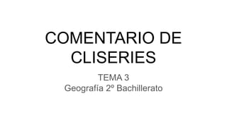 COMENTARIO DE
CLISERIES
TEMA 3
Geografía 2º Bachillerato
 