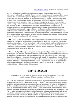 Www.Biblipedia.com.ar - Su Biblioteca Cristiana en Internet

Vv. 1—11. Cuando ha cumplido con nosotros sus promesas, Dios espera que nosotros lo
atribuyamos a la honra de su fidelidad. Nuestro consuelo como criaturas es doblemente dulce cuando
lo vemos fluir de la fuente de la promesa. La persona que ofrendó sus primicias debe recordar y
reconocer el bajo origen de la nación, de la cual era miembro. Un arameo a punto para perecer fue
mi padre. Jacob es aquí llamado arameo. Su nación en su infancia peregrinó en Egipto como
extranjeros, donde sirvieron como esclavos. Eran un pueblo pobre, oprimido y despreciado en
Egipto; y aunque se enriquecieron y crecieron, no tenían razón para sentirse orgullosos, seguros ni
para olvidarse de Dios. —Debe reconocer agradecido la gran bondad de Dios para Israel. El
consuelo que tenemos en lo que disfrutamos, debiera llevarnos a vivir agradecidos por nuestra
participación en la abundancia y la paz públicas; y con las misericordias presentes, debiéramos
bendecir al Señor por las misericordias pasadas que recordamos, y las misericordias futuras que
aguardamos con esperanza. —Debía ofrendar su canasto de primicias. Toda cosa buena que Dios nos
da, es con su voluntad de que hagamos de ello el uso más consolador que podamos, atribuyendo los
arroyos de bendición a la Fuente de todo consuelo.

    Vv. 12—15. ¿Cómo podría rendir la Tierra su producto o, si lo hiciera, qué consuelo podríamos
tener en eso, a menos que con ello nuestro Dios nos diese su bendición? —Todo esto representa la
relación contractual entre un Dios reconciliado y cada creyente verdadero, y los privilegios y deberes
correspondientes. Debemos estar alerta y demostrar que, de conformidad con el pacto de gracia en
Cristo Jesús, Jehová es nuestro Dios y nosotros somos su pueblo, esperando su voluntad en el
cumplimiento de sus promesas de la gracia.

    Vv. 16—19. Aquí Moisés pone en vigencia los preceptos. Son leyes de Dios, por tanto, debéis
hacerlas, pues para ese fin os fueron dadas; hacedlas y sin discutir; hacedlas sin retractaros; hacedlas,
no descuidada e hipócritamente, sino con corazón y alma, con todo vuestro corazón y toda vuestra
alma. Nosotros juramos y rompemos el compromiso más sagrado si, cuando hemos tomado al Señor
para ser nuestro Dios, no tomamos conciencia de obedecer sus mandamientos. Somos elegidos para
obedecer, 1 Pedro i, 2; elegidos para ser santos, Efesios i, 4; purificados para ser un pueblo propio,
que podamos no sólo hacer buenas obras, sino ser celosos de ella, Tito ii, 14. La santidad es el
verdadero honor, y el único camino al honor eterno.



                                    CAPÍTULO XXVII
      Versículos 1—10. La ley debía escribirse en piedras en la tierra prometida. 11—26. Las
                    maldiciones que debían pronunciarse en el monte Ebal.

Vv. 1—10. Tan pronto como entraran a Canaán tenían que erigir un monumento en el cual escribir
las palabras de esta ley. —Deben levantar un altar. La palabra y la oración deben ir juntas. Aunque
por iniciativa propia no podían levantar un altar fuera del tabernáculo, sin embargo, por indicación
de Dios podían hacerlo en ocasiones especiales. Este altar debía ser hecho de piedras no labradas,
como las encontraran en el campo. Cristo, nuestro Altar, la piedra cortada del monte no con manos
humanas, desechado por los edificadores, que no tenía parecer ni hermosura, pero aceptado por Dios
Padre y hecho cabeza del ángulo. En el Antiguo Testamento están escritas las palabras de la ley con
la maldición anexada; lo cual nos abrumaría de terror, si en el Nuevo Testamento no tuviésemos un
altar cercano, que da consolación. Bendito sea Dios, las copias impresas de las Escrituras entre
nosotros, eliminan la necesidad de los métodos presentados a Israel. El propósito del ministerio del
 