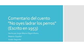 Comentario del cuento
"No oyes ladrar los perros"
(Escrito en 1953)
Hecho por Jorge Alberto Olguín Rivera
Materia: Español
Grado: Segundo
 