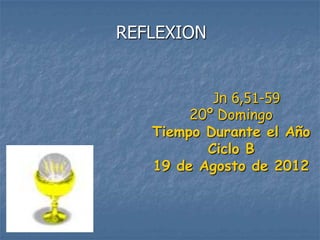 REFLEXION


           Jn 6,51-59
        20º Domingo
   Tiempo Durante el Año
          Ciclo B
   19 de Agosto de 2012
 