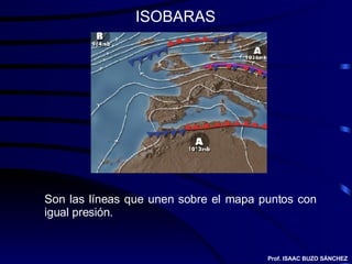 ISOBARAS Son las líneas que unen sobre el mapa puntos con igual presión. Prof. ISAAC BUZO SÁNCHEZ 