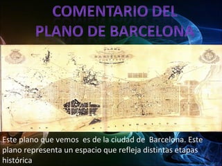 Este plano que vemos es de la ciudad de Barcelona. Este
plano representa un espacio que refleja distintas etapas
histórica

 