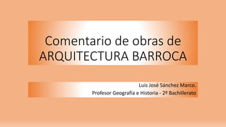 Comentario de obras de
ARQUITECTURA BARROCA
Luis José Sánchez Marco.
Profesor Geografía e Historia - 2º Bachillerato
 