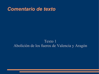 Comentario de texto




                     Texto 1
  Abolición de los fueros de Valencia y Aragón
 