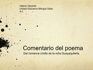 Valeria Valverde 
Unidad Educativa Bilingüe Delta 
9 C 
Comentario del poema 
Del romance criollo de la niña Guayaquileña 
 