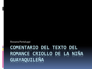 Rossana Portaluppi 
COMENTARIO DEL TEXTO DEL 
ROMANCE CRIOLLO DE LA NIÑA 
GUAYAQUILEÑA 
 