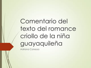 Comentario del 
texto del romance 
criollo de la niña 
guayaquileña 
Adriana Canessa 
 