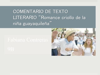 COMENTARIO DE TEXTO 
LITERARIO “Romance criollo de la 
niña guayaquileña” 
Fabiana Contreras 
9B 
 