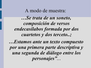 A modo de muestra:
…Se trata de un soneto,
composición de versos
endecasílabos formada por dos
cuartetos y dos terceto..;
…Estamos ante un texto compuesto
por una primera parte descriptiva y
una segunda de diálogo entre los
personajes”...
 