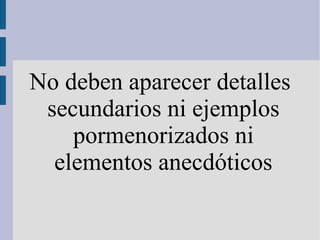 No deben aparecer detalles
secundarios ni ejemplos
pormenorizados ni
elementos anecdóticos
 