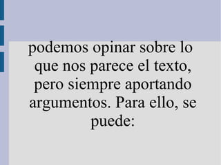 podemos opinar sobre lo
que nos parece el texto,
pero siempre aportando
argumentos. Para ello, se
puede:
 