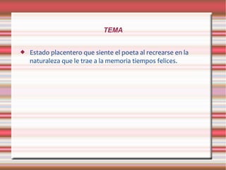 TEMA
 Estado placentero que siente el poeta al recrearse en la
naturaleza que le trae a la memoria tiempos felices.
 