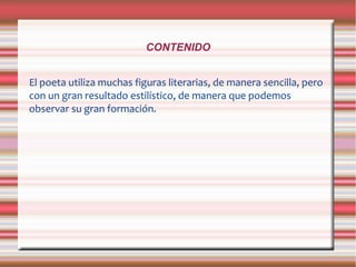 CONTENIDO
El poeta utiliza muchas figuras literarias, de manera sencilla, pero
con un gran resultado estilístico, de manera que podemos
observar su gran formación.
 