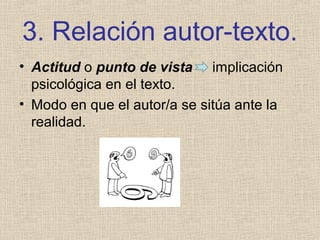 3. Relación autor-texto.
• Actitud o punto de vista implicación
psicológica en el texto.
• Modo en que el autor/a se sitúa ante la
realidad.
 