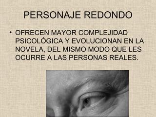 PERSONAJE REDONDO
• OFRECEN MAYOR COMPLEJIDAD
PSICOLÓGICA Y EVOLUCIONAN EN LA
NOVELA, DEL MISMO MODO QUE LES
OCURRE A LAS PERSONAS REALES.
 