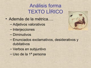 Análisis forma
TEXTO LÍRICO
• Además de la métrica….
– Adjetivos valorativos
– Interjecciones
– Diminutivos
– Enunciados exclamativos, desiderativos y
dubitativos
– Verbos en subjuntivo
– Uso de la 1ª persona
 