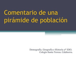 Comentario de una
pirámide de población
Demografía. Geografía e Historia 2º ESO.
Colegio Santa Teresa. Calahorra.
 