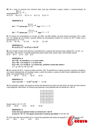 06. Se x varia no conjunto dos números reais, qual dos intervalos a seguir contém o conjunto-solução da

desigualdade                  ?
A) (-2, 0)  B) (-2, 2)        C) (-3, -1)        D) (1, 3)          E) (-3, 1)


        RESPOSTA: B


        Se        temos que                          logo


        Se        temos que                                  logo

07. O número de computadores no mundo, em 2001, era 600 milhões. Se este número aumentou 10% a cada
ano, em relação ao ano anterior, quantos bilhões de computadores existem no mundo em 2011? Dado: use a
                 10
aproximação (1,1) ≈ 2,6.
A) 1,52   B) 1,53      C) 1,54      D) 1,55      E) 1,56

        RESPOSTA: E
                8      10     8             9
        M = 6.10 .(1,1) = 6.10 .2,6 =1,56.10

08. Uma função f, tendo como domínio e contradomínio o conjunto dos números reais, satisfaz f(3 + x)= f(3 – x),
para todo x real. Se f(x) = 0 admite exatamente quatro raízes reais, quanto vale a soma destas raízes?
A) 12    B) 11     C) 10 D) 9 E) 8

        RESPOSTA: A
        f(x) = f(6 – x) considere x1 e x2 como raízes
        f(x1) = f(6 – x1)= 0 logo 6 – x1 é outra raiz
        f(x2) = f(6 – x2) = 0 logo 6 – x2 é outra raiz, portanto a soma das raízes é
        x1 + x2 + 6 – x1 + 6 – x2 = 12

09. Em outubro de 2011, o preço do dólar aumentou 18%. Se admitirmos o mesmo aumento, mensal e cumulativo,
nos meses subsequentes, em quantos meses, a partir de outubro, o preço do dólar ficará multiplicado por doze?
                                   15
Dado: use a aproximação 12 ≈(1,18) .
A) 12      B) 13     C) 14       D) 15      E) 16

        RESPOSTA: D
                          n               15             n
        12.d = d.(1,18)          (1,18)        =(1,18)              n = 15

10. No quadrado a seguir, são iguais as somas dos elementos de cada uma das linhas, de cada uma das colunas
e das diagonais. Além disso, os números que aparecem nos quadrados são os naturais de 1 até 16.




Quanto vale A + B + C + D?
A) 28      B) 30      C) 32            D) 34                 E) 36

        RESPOSTA: A
        Como tem que aparecer todos os números de 1 até 16
        A soma A + B + C + D é igual a soma dos 4 numeros que faltam 1 + 5 + 9 + 13
                                                                                       2
11. Para qual valor real e positivo de a, a soma dos quadrados das raízes da equação x + ax + 12 é igual a 25?
A) 7      B) 6       C) 5         D) 4       E) 3
 