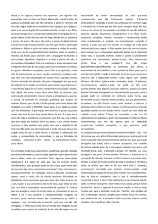 Neste e no capítulo anterior nos reunimos com algumas das
exposições mais terríveis da Divina Majestade; manifestações de
justiça e santidade, que não têm paralelo, e pode ter nenhum até

necessidade de andar em novidade de vida que estes
mandamentos que tão fortemente inculcar. 5. Embora
Cristo disse ter cumprido a lei por nós, ainda que em nenhum lugar

esse dia chegar onde ele se manifestar em sua glória, para julgar o.
vivos e os mortos A glória foi verdadeiramente terrível, e aos filhos

é intimado na Escritura que ele tem assim cumpriu essas dez leis,
como a nos exime da necessidade e privilégio de ser não idólatras,

de Israel insuportável, e ainda como altamente privilegiada de ter o

perjuros, sábado, disjuntores, desobedientes e os filhos cruéis,

próprio Deus a falar-lhes do meio do fogo, dando-lhes os estatutos
e juízos tão justos, tão puro, tão santo, e assim verdadeiramente

assassinos, adúlteros, ladrões, corruptos e testemunhas. Todos
estes mandamentos, é verdade, ele pontualmente cumprido si

excelente em seu funcionamento e seu fim, que foram a admiração

mesmo, e tudo isso que ele escreve no coração de cada alma

de todos os! Sábios e justos em todos os países e idades do mundo,

redimida pelo seu sangue. 6. Não aqueles que não tem escrúpulos

onde sua voz foi ouvida Mohammed desafiou todos os poetas e
literatos da Arábia para coincidir com a linguagem do Alcorão, e

para insinuar que a observação adequada dessas leis é impossível
nesta vida, e que cada homem, desde a queda se diariamente

pela pureza, dignidade, elegância e arribou a palma da mão, e

quebrá-las em pensamento, palavra e ação, falso testemunho

permaneceu inigualável. Esta era realmente a única vantagem que

contra

o trabalho derivado de seu autor, pois suas excelências os outros,
era grato a Moisés e os profetas, para Cristo e os apóstolos, como

grandemente, não conhecendo as Escrituras, que ensina a
necessidade de tal obediência, nem o poder de Deus, pelo qual o

não há praticamente um puro, noção, consistente teológica nele,
que não tem sido emprestado de nossos livros sagrados. Moisés

princípio do mal do coração é destruído, ea lei da pureza escrito na
alma? Se até o regenerado homem, como alguns com cautela

chama a atenção das pessoas, não para a linguagem em que essas
leis divinas foram dadas, no entanto, que é tudo o que deveria ser,

afirmou, não diária quebrar estes comandos, essas 10 palavras,
em pensamento, palavra e ação, ele pode ser tão ruim

e cada forma digna de seu autor; comprimido ainda lúcido, simples,
mas digna, em suma, como Deus deve falar se quisesse suas

quanto Satanás para alguma coisa que sabemos, porque o próprio
Satanás não pode transgredir em mais formas do que estas, para o

criaturas de compreender, mas ele chama a atenção para a pureza,

pecado pode ser cometido de nenhuma outra forma, seja

a justiça ea utilidade da revelação grandiosa que acabara de
receber. Porque, que, diz ele, é lá tão grande, que tenha deuses tão

fisicamente ou por espíritos desencarnados, que por pensamento,
ou palavra, ou ação. Dizeres como estes tendem a destruir a

chegados a si como o SENHOR, nosso Deus, é, em todas as coisas

distinção entre o bem eo mal, e deixar o infiel eo crente em pé de

que nós invocamos? E que nação tem estatutos e juízos tão justos

igualdade quanto ao seu estado moral. O povo de Deus deve ser

como toda esta lei que hoje ponho diante de vós? E o que era a
soma de toda a excelência no presente caso, foi isso, que o Deus
que deu essas leis habitou entre seu povo, a ele tinham acesso

cuidado como usá-los. 7. Deve ser concedido, e de fato foi
suficientemente apareceu a partir da exposição precedente destes
mandamentos, que não são apenas para ser entendido

contínuo, e dele recebeu esse poder sem que a obediência tão

na letra mas

extensa e tão santa iria sido impossível, e ainda não uma dessas leis
exigido mais do que a razão eterna, a natureza e adequação das

ser quebrado
no coração enquanto externamente manteve inviolável; mas isso

coisas, a prosperidade da comunidade, a paz ea felicidade do

não prova que uma alma influenciada pela graça e pelo espírito de

indivíduo,

Cristo não pode mais conscientemente observá-los, pois a graça do

necessária. A LEI é

santa,

eo mandamento é santo,

justo e bom.

Deus

e

também

sua

verdade? E

no espírito,

e

eles

que,

não

portanto,

erram

pode

Evangelho não sobre) salva o homem do exterior, mas também
do interior pecado, pois, diz o mensageiro celestial, seu nome será

Para mostrar ainda mais claramente a excelência e grande utilidade

chamado JESUS, (isto é, Salvador ), porque ele salvará, (ou seja,

dos dez mandamentos, e para corrigir algumas noções equivocadas

entregar) o seu povo DE seus pecados. Portanto, a fraqueza ou a

acerca deles, pode ser necessário fazer algumas observações

corrupção da natureza humana constitui nenhum argumento aqui,

adicionais. E 1. É digno de nota que não há nenhum destes
mandamentos, nem qualquer parte de um, o que pode muito bem
ser considerada como meramente cerimonial. Todos são morais e,

porque o sangue de Cristo purifica de toda a injustiça, e ele salva a
todos os confins que vem ao Pai por meio dele. É, portanto,
prontamente concedido que nenhum homem sozinho e não

conseqüentemente, de obrigação eterna. 2. Quando considerada

influenciado pela graça de Cristo pode manter estes mandamentos,

apenas como a carta, não há dúvida nenhuma dificuldade na
obediência moral necessário para eles. Que cada leitor levá-los um

seja na letra ou no espírito, mas o que é verdadeiramente
convertido a Deus, e tem Cristo habitando em seu coração pela fé,

a um, e pedir a sua consciência diante de Deus, qual delas ele está

pode, na letra e no espírito, fazer todas essas coisas, porque Cristo

sob uma fatal e necessidade incontrolável de quebrar? 3. Embora
pela encarnação e morte de Cristo todos os cerimoniais lei que se
refere a ele e seu sacrifício é necessariamente revogada, no

fortalecê-lo . Leitor o seguinte é uma boa oração, e muitas vezes

entanto, como nenhum destes dez mandamentos se referir a

tem piedade de nós, e escrevem todas essas leis tuas em nossos

qualquer coisa corretamente cerimonial, portanto eles não são

corações, nós te pedimos! Com. Serviço.

revogadas. 4. Ainda que Cristo veio ao mundo para resgatar os que
acreditam que a partir da maldição da lei, ele não resgatá-los da

tu disse que, agora aprender a orar ele: "Senhor, tem piedade de
nós, e inclinação! Nossos corações para manter essas leis Senhor,

 