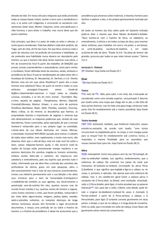 deixado de lado. Em nosso zelo para máquinas que estão prestando
todas as classes baixas inúteis; encher a terra com a mendicância e
vice, e os asilos com indigentes, e arruinando os lavradores com

providência que preservou estes materiais, e levantou homens para
decifrar e explicar a eles, é ele próprio gloriosamente ilustrado por
eles.

opressivas baixa taxas. Manter máquinas como uma ajuda para a
mão humana, e para aliviar o trabalho, mas nunca deixe que ele

De todos os homens (ea lista nobre pode ser bastante inchada)

queira substitua.

pode-se dizer o mesmo que disse Moisés de Bezalel e Aoliabe:
"Deus encheu-os com o Espírito de Deus, na sabedoria, ao

Este princípio, que Deus é o autor de todas as artes e ciências, é
muito pouco considerado: Toda boa dádiva e todo dom perfeito, diz

entendimento, à ciência e em todos os tipos de obra, para inventar
obras artísticas, para trabalhar em ouro e em prata, e em bronze,

Tiago, vem de cima, do Pai das luzes. Por que Deus construiu toda a
parte da natureza com tal profusão de economia e habilidade, se
ele pretendia essa habilidade nunca deveria ser descoberto pelo

no corte de pedras, escultura de madeira, e em
todas
as forma de mão de obra; "Êxodo 31:3-6. "As obras do Senhor são
grandes, procurou por todos os que nelas tomam prazer; "Salmos

homem, ou que o homem não deve tentar examinar suas obras, a

111:2.

fim de encontrá-los fora? A partir dos trabalhos de CRIAÇÃO que
provas, provas surpreendentes e avassaladoras, tanto para crentes
e incrédulos, foram definidas tanto da natureza, sendo, atributos e

Versículo 4 . Peitoral
Choshen. Veja Clarke em Êxodo 25:7.

providência de Deus! O que as manifestações de todos estes têm o
Arcebispo de Cambray, Dr. Nieuwentyt, Dr. Derham, e o Sr. Charles
Bonnet, uma vez em suas obras filosóficas! E quem deu a esses

Êfode
Veja Clarke em Êxodo 25:7.

homens essa sabedoria? Deus, de quem só mente e todos os seus
atributos
prossigam. Enquanto
vemos
Conde de
Buffon e Swammerdam examinar e traçar todas as relações
curiosas, conexões, e as leis do reino animal; - Tournefort, Ray,
e Linne, aqueles do vegetal; - Theophrastus, Werner, Klaproth,
Cronstedt,Morveau, Réamur, Kirwan , e uma série de químicos
filosóficas, Boerhaave, Boyle, Stahl, Priestley, Lavoisier, Fourcroy,
Black, e Davy, os do mineral, as descobertas que fizemos, as
propriedades latentes e importantes de vegetais e minerais que
eles desenvolveram, as máquinas poderosas que, através de suas
descobertas, foram construídas, pelas operações de que o escravo
humano é restaurado para o seu próprio lugar na sociedade,
o bruto salvo de sua labuta destrutiva em nossas fábricas,
e inanimado, insensível NATUREZA causado para realizar o trabalho
de todos estes melhor, mais rapidamente, e muito mais lucro, não
devemos dizer que a mão de Deus está em tudo isso? Só voltei a
dizer, vamos máquinas homem ajuda, e não torná-lo inútil. As
nações da Europa estão pressionando energia mecânica a um
extremo destrutivo. Ele sozinhos cingidos os homens eminentes,
embora muitos deles não o conhecer, ele inspirou-os com
sabedoria e entendimento, pelo seu espírito que permeia tudo e
todos, informando que ele abriu-lhes a entrada dos caminhos das
profundezas da ciência, guiou em suas pesquisas, abriu a
eles sucessivamente mais e mais de seus tesouros surpreendentes,
coroou sua indústria perseverante com a sua bênção e fez deles
seus ministros para o bem da humanidade. O antiquário e
o medalhista são também os seus agentes, seu discernimento e
penetração vem ele sozinho. Por eles, quantas escuras eras do
mundo foram trazidas à luz, quantos nomes de homens e lugares,
como muitos costumes e artes, que foram perdidos, restaurado! E
por meio deles alguns bustos, imagens, pedras, tijolos, moedas,

Túnica
meil, de

Alah, para subir, ir em cima, daí o meil pode ser

considerado como uma camada superior, uma principal. É descrito
por Josefo como uma roupa que chega até os pés, e não feito de
duas partes distintas, mas foi toda uma peça longa, tecida por toda
parte. Este foi imediatamente sob o manto sacerdotal. Veja Clarke
em Êxodo 28:31.
Túnica bordada -------------------------------------------------------------------kethoneth, tashbets, que Parkhurst traduz fim, casaco
estreito ou vestuário, de acordo com Josefo, "uma túnica
circunscrever ou englobando perto no corpo, e com mangas justas
para os braços" Este foi imediatamente sob a meil ou túnica, e
respondeu a mesma finalidade para os sacerdotes que
nossas camisas fazer para nós. Veja Clarke em Êxodo 28:13.
Mitra
mitsnepheth. Como esta palavra vem da raiz

tsanaph, de

rolar ou embrulhar rodada, isso significa, evidentemente, que a
cobertura da cabeça tão universal nos países de Leste que
chamamos de turbante ou turband, corrompido do persa Persa
{} doolbend, o que significa que engloba e liga-se a cabeça ou no
corpo, e, portanto, é aplicado, não apenas para esta cobertura da
cabeça, mas a um caixilho em geral. Como a palavra persa é
composto de {} Persa dool, ou Dawal, uma revolução, vicissitude,
roda, e {} Persa binden, para ligar, é muito provável que as palavras
hebraicas
dur, para dar a volta, e Benet, uma banda, pode ter
sido o original do doolbend e turband. Às vezes é chamado {}
Persiac serbend a partir de {} Persa serviços, a cabeça, e {}

anéis e utensílios culinários, os restantes destroços de longa

Persa binden, para ligar. O turbante consiste geralmente em duas

últimos numerosos séculos têm fornecido o lugar da escrita de

partes: a tampa, o que vai na cabeça, e o longa faixa de musselina,

documentos, e lançou uma profusão de luz sobre a história do
homem, e a história da providência. E deixe-me acrescentar que a

linho ou seda, que é enrolado em volta da cabeça. Essas faixas são
geralmente vários metros de comprimento.

 