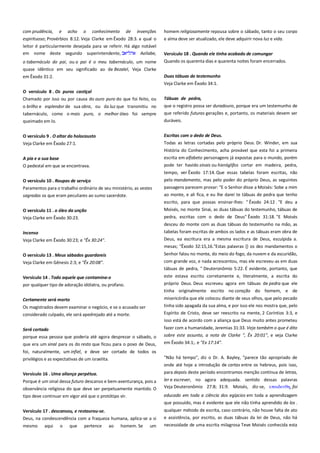 com prudência, e acho o conhecimento de invenções
espirituoso; Provérbios 8:12. Veja Clarke em Êxodo 28:3. a qual o
leitor é particularmente desejada para se referir. Há algo notável
em nome deste segundo superintendente,
Aoliabe,
o tabernáculo do pai, ou o pai é o meu tabernáculo, um nome
quase idêntico em seu significado ao de Bezalel, Veja Clarke

homem religiosamente repousa sobre o sábado, tanto o seu corpo
e alma deve ser atualizado, ele deve adquirir nova luz e vida.
Versículo 18 . Quando ele tinha acabado de comungar
Quando os quarenta dias e quarenta noites foram encerrados.
Duas tábuas do testemunho
Veja Clarke em Êxodo 34:1.

em Êxodo 31:2.
O versículo 8 . Os puros castiçal ------------------------------------------Chamado por isso ou por causa do ouro puro do que foi feito, ou
o brilho e esplendor de sua obra, ou da luz que transmitiu no
tabernáculo, como o mais puro, o melhor óleo foi sempre

Tábuas de pedra, ---------------------------------------------------------------que o registro possa ser duradouro, porque era um testemunho de
que referido futuras gerações e, portanto, os materiais devem ser

queimado em lo.

duráveis.

O versículo 9 . O altar do holocausto
Veja Clarke em Êxodo 27:1.

Escritas com o dedo de Deus. -------------------------------------------------Todas as letras cortadas pelo próprio Deus. Dr. Winder, em sua

A pia e a sua base

História do Conhecimento, acha provável que esta foi a primeira
escrita em alfabeto personagens já expostas para o mundo, porém

O pedestal em que se encontrava.

pode ter havido sinais ou hieróglifos cortar em madeira, pedra,

O versículo 10 . Roupas de serviço
Paramentos para o trabalho ordinário de seu ministério, as vestes
sagradas os que eram peculiares ao sumo sacerdote.

tempo, ver Êxodo 17:14. Que essas tabelas foram escritas, não
pelo mandamento, mas pelo poder do próprio Deus, as seguintes
passagens parecem provar: "E o Senhor disse a Moisés: Sobe a mim
ao monte, e ali fica, e eu lhe darei te tábuas de pedra que tenho

O versículo 11 . o óleo da unção

escrito, para que possas ensinar-lhes: " Êxodo 24:12 . "E deu a
Moisés, no monte Sinai, as duas tábuas do testemunho, tábuas de

Veja Clarke em Êxodo 30:23.

pedra, escritas com o dedo de Deus" Êxodo 31:18. "E Moisés
desceu do monte com as duas tábuas do testemunho na mão, as
tabelas foram escritas de ambos os lados e as tábuas eram obra de

Incenso
Veja Clarke em Êxodo 30:23; e "Êx 30:24".

Deus, ea escritura era a mesma escritura de Deus, esculpida a.
mesas; "Êxodo 32:15,16."Estas palavras {} os dez mandamentos o

O versículo 13 . Meus sábados guardareis

Senhor falou no monte, do meio do fogo, da nuvem e da escuridão,

Veja Clarke em Gênesis 2:3; e "Êx 20:08".

com grande voz, e nada acrescentou, mas ele escreveu-as em duas
tábuas de pedra, " Deuteronômio 5:22. É evidente, portanto, que

Versículo 14 . Todo aquele que contamina-o

este estava escrito corretamente e, literalmente, a escrita do
próprio Deus. Deus escreveu agora em tábuas de pedra que ele

por qualquer tipo de adoração idólatra, ou profano.

tinha originalmente escrito no coração do homem, e de
misericórdia que ele colocou diante de seus olhos, que pelo pecado
tinha sido apagada da sua alma, e por isso ele nos mostra que, pelo

Certamente será morto
Os magistrados devem examinar o negócio, e se o acusado ser
considerado culpado, ele será apedrejado até a morte.

Espírito de Cristo, deve ser reescrito na mente, 2 Coríntios 3:3, e
isso está de acordo com a aliança que Deus muito antes prometeu

Será cortado -----------------------------------------------------------------------porque essa pessoa que poderia até agora desprezar o sábado, o

fazer com a humanidade, Jeremias 31:33. Veja também o que é dito
sobre este assunto, a nota de Clarke ", Êx 20:01", e veja Clarke

que era um sinal para os do resto que ficou para o povo de Deus,

em Êxodo 34:1;. e "Ex 17:14".

foi, naturalmente, um infiel, e deve ser cortado de todos os
privilégios e as expectativas de um israelita.

"Não há tempo", diz o Dr. A. Bayley, "parece tão apropriado de
onde até hoje a introdução de cartas entre os hebreus, pois isso,

Versículo 16 . Uma aliança perpétua. ---------------------------------------

para depois deste período encontramos menção contínua de letras,

Porque é um sinal dessa futuro descanso e bem-aventurança, pois a
observância religiosa do que deve ser perpetuamente mantido. O

ler e escrever, no agora adequada. sentido dessas palavras
Veja Deuteronômio 27:8; 31:9. Moisés, diz-se, επαιδετθη, foi

tipo deve continuar em vigor até que o protótipo vir.

educado em toda a ciência dos egípcios em toda a aprendizagem
que possuído, mas é evidente que ele não tinha aprendido de los .

Versículo 17 . descansou, e restaurou-se. ---------------------------------Deus, na condescendência com a fraqueza humana, aplica-se a si
mesmo

aqui

o

que

pertence

ao

homem. Se

um

qualquer método de escrita, caso contrário, não houve falta de ato
e assistência, por escrito, as duas tábuas da lei de Deus, não há
necessidade de uma escrita milagrosa Teve Moisés conhecida esta

 