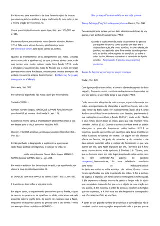 Então eu vou para a residência de Jove fazendo-a piso de bronze,
para que eu feche os joelhos, e julgar mal muito do meu esforço, ou
a minha oração deve acelerar. Id.

Και πα παποιθ’ ατσοιο καθεζεσο, και λαβε γοτνψν
δ’ απ’

’ ανθεπεψνορ

Ilíada i., Ver. 500.

Veja a questão do eliminando assim Jove, Ibid., Ver. 500-502, ver

Deusa o suplicante estava: por um lado ela colocou debaixo de seu

e. 511,

queixo, e um joelho de sua abraçou. PAPA.

Da mesma forma, encontramos nosso Senhor abordou, Mateus
17:14: Não veio a ele um homem, ajoelhando-se para
ele γοντπεσψν ατσον, para baixo caindo os joelhos.
Quanto ao levantamento se ou alongamento das mãos , (muitas
vezes associado a ajoelhar-se,) de que já vimos vários casos, e de

Quando o suplicante não podia se aproximar da pessoa
para quem ele orava, como quando um deus era o
objeto da oração, ele lavou as mãos, fez uma oferta, de
joelhos, seja esticado para fora ambas as mãos para o
céu, ou pô-los sobre a oferta ou sacrifício, ou sobre o
altar. Assim, Homero representa o sacerdote de Apolo
orando: - Χεπνιχανσο δ’ επεισα, και οτλοφτσαρ

que temos uma muito notável neste livro, Êxodo 17:11, onde

ανελονσο.

a elevação se ou esticar das mãos de Moisés era o meio de Israel
prevalecendo sobre Amaleque, encontramos muitos exemplos de
ambos em autores antigos. Assim Homer: - Εςθλον γαπ Δτ φειπαρ

Τοιςιν δε Χπτςηρ μεγαλ’ ετφεσο, φειπαρ αναςφψν

αναςφεμεν, αι κ’

Ilíada i. Ver. 449.

Ilíada xxiv., Ver. 301.

Com água purificar suas mãos, e tomar a oferenda sagrada do bolo
salgado, Enquanto assim, com braços devotamente levantadas no

Para direito é espalhado nas mãos a Jove por misericórdia.

ar e voz solene, o sacerdote dirige a sua oração. PAPA.

Também VIRGIL: -

Quão necessário abluções de todo o corpo, e particularmente das

Corripio e Stratis corpus, TENDOQUE SUPINAS AD Coelum cum
voce MANUS, et munera Libo Eneida iii., ver. 176.

mãos, acompanhados de oferendas e sacrifícios foram, sob a lei,
cada leitor da Bíblia sabe: ver especialmente Êxodo 29:1-4, onde
Aarão e seus filhos foram ordenados a ser lavados, previamente à
sua realização o sacerdócio, e Êxodo 30:19-21, onde se diz: "Aarão

Eu comecei minha cama, e levantado em alta Minhas mãos e voz
em êxtase para o céu; E derramar libações. PITT.

e seus filhos devem lavar as mãos, para que não morram "Veja
também Levítico 17:15. Quando o sumo sacerdote entre os judeus
abençoou o povo, ele levantou as mãos, Levítico 9:22. E os

Dixerat: et GENUA amplexo, genibusque volutans Haerebat. Ibid.,
Ver. 607.

israelitas, quando apresentou um sacrifício para Deus, levantou as
mãos e colocou na cabeça da vítima: "Se algum de vós oferecer
oferta ao Senhor, do gado do rebanho, e do rebanho - ele

Então ajoelhado o desgraçado, e suplicante se agarrou ao

deve colocar sua mão sobre a cabeça do holocausto, e que seja

redor Meus joelhos com lágrimas, e rastejar no chão. Id.

aceito por ele, para fazer expiação por ele, " Levítico 1:2-4. Para
estas circunstâncias alude apóstolo, 1 Timóteo 2:8: "Quero, pois,

---------------- mídia entre Numina Divum Multa Jovem MANIBUS
SUPPLEXorasse SUPINIS. Ibid. iv., ver. 204.
Em meio as estátuas dos deuses que ele está, e se espalhando por
diante a Jove as mãos levantadas. Id.

que os homens orem em todo lugar,levantando mãos santas, sem
ira
nem
contenda". Na
palavra
do
apóstolo
επαιπονσαρ, levantando-se, há uma referência manifesto
para estica

as

mãos para colocá-

los tanto em o altar ou sobre a cabeça da vítima. Quatro coisas
foram significadas por esta levantando das mãos. 1. Foi a postura

Et DUPLICES cum voce MANUS ad sidera TENDIT. Ibid. x., ver. 667.

de súplica, e expressa um forte convite Venha para a minha ajuda,
2. Ele expressou o desejo sincero da pessoa a lançar mão da ajuda

E levantou as duas mãos e voz para o céu.

que necessário, trazendo-lhe que era o objeto de sua oração em
seu auxílio, 3. Ele mostrou o ardor da pessoa a receber as bênçãos

Em alguns casos, o requerimento pessoa veio para a frente, e quer

que ele esperava, e 4. Por este ato ele designado e consagrado a
sua oferta ou sacrifício ao seu Deus.

se sentou na poeira ou se ajoelhou no chão, colocando sua mão
esquerda sobre o joelho dele, de quem ele esperava que a favor,
enquanto ele tocava o queixo da pessoa com o seu direito. Temos

A partir de um grande número de evidências e coincidências não é

um exemplo disso também em HOMERO: -

razoável concluir que os pagãos emprestado tudo o que era pura e

 