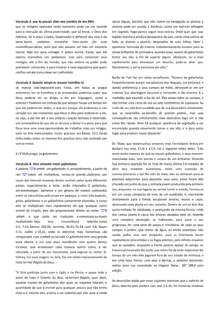 Versículo 2. que tu possas dizer aos ouvidos de teu filho-----------que os milagres operados neste momento pode ser um recorde
para a instrução da última posteridade, que só Jeová, o Deus dos

várias léguas. barulho que eles fazem na navegação as plantas e
árvores pode ser ouvido à distância, como um exército pilhagem
em segredo. Fogo parece seguir seus rastros. Onde quer que suas

hebreus, foi o único Criador, Governador e defensor dos céus e da
terra. Assim, podemos encontrar Deus assim fez suas

legiões marcha a verdura desaparece do país, como uma cortina de
lado, as árvores e plantas, despojadas de suas folhas, fazer a

maravilhosas obras, para que eles possam ser tido em memória

aparência horrenda de inverno instantaneamente sucesso para as

eterna. Não era para esmagar o pobre verme, Faraó, que ele
operou maravilhas tais poderosos, mas para convencer seus

cenas brilhantes da primavera, quando essas nuvens de gafanhotos
tomar seu vôo, a fim de superar alguns. obstáculo, ou o mais

inimigos, até o fim do mundo, que não astúcia ou poder pode

rapidamente para atravessar um deserto, pode-se dizer que,

prevalecer contra ele, e para mostrar a seus seguidores que quem

literalmente, o sol se escureceu por eles."

confiou em ele nunca deve ser confundido.
Barão de Tott faz um relato semelhante: "Nuvens de gafanhotos
Versículo 3. Quanto tempo tu recusar humilhar te ----------------------

frequentemente acesos nas planícies dos Noguais, (os tártaros), e

Se tivesse sido impossível para Faraó, em todas as pragas
anteriores, ter se humilhou e se arrependeu podemos supor que

dando preferência a seus campos de milho, devastam-os em um
instante Sua abordagem escurece o horizonte, e tão enorme. É a

Deus poderia ter se dirigiu a ele em linguagem, como a

multidão, que esconde a luz do sol. Eles acesa sobre os campos, e

anterior? Podemos ter certeza de que sempre houve um tempo em

não formar uma cama de seis ou sete centímetros de espessura. Ao

que ele poderia ter cedeu, e que era porque ele endureceu o seu

ruído de seu vôo bem sucedido que de sua devoradora ativamente,

coração em tais momentos que Deus é dito para endurecer a ele,

que se assemelha ao barulho de granizo pedras, mas suas

ou seja, a dar-lhe até o seu próprio coração teimoso e obstinado,

consequências são infinitamente mais destrutivo fogo em si não

em conseqüência do que ele se recusou a deixar ir o povo, para que
Deus teve uma nova oportunidade de trabalhar mais um milagre,
para os fins mencionados muito gracioso em Êxodo 10:2. Faraó

come tão rápido. Nem há qualquer aparência de vegetação a ser
encontrada quando novamente tomar o seu vôo, e ir para outro
lugar para produzir novos desastres".

tinha cedeu antes, os mesmos fins gracioso teria sido realizado por
outros meios.

Dr. Shaw, que testemunhou enxames mais formidáveis destes em
Barbary nos anos 1724 e 1725, faz o seguinte relato deles: "Eles

A OITAVA praga, os gafanhotos
Versículo 4. Para amanhã trarei gafanhotos----------------------------A palavra
arbeh, um gafanhoto, é, provavelmente, a partir da

eram muito maiores do que os nossos gafanhotos, e teve marrommanchadas asas, com pernas e corpos de um brilhante. Amarelo
Sua primeira aparição foi no final de março último Em meados de
abril seus enxames numerosos, como uma sucessão de

raiz

rabah, ele multiplicou, tornou-se grande, poderoso, por

nuvens escureceu o sol. No mês de maio, eles se retiraram para as

causa dos imensos enxames desses animais pelos quais diferentes

planícies adjacentes para depositar seus ovos: estes foram Mal

países, especialmente a leste, estão infestados. O gafanhoto,
em entomologia , pertence a um gênero de insetos conhecidos

chocado em junho do que a ninhada jovem produzido pela primeira

entre os naturalistas pelo prazo em pedaços, e inclui três espécies,

vez, enquanto na sua lagarta ou verme como o estado, formou-se
em um corpo compacto de mais de um quadrado, e, marchando

grilos, gafanhotos e os gafanhotos comumente chamado, e como

diretamente para a frente, escalaram árvores, muros e casas,

eles se multiplicam mais rapidamente do que qualquer outro
animal de criação, eles são propriamente direito ao nome

devorando cada planta em seu caminho. Dentro de um ou dois dias

arbeh, o que pode ser
multiplicado. Veja
esta

traduzido a numerosas ou inseto
circunstância
referida, Juízes

6:5; 7:12; Salmos 105:34; Jeremias 46:23; 51:14 ; Joel 1:6; Naum
3:15; Judite 2:19,20; onde os exércitos mais numerosas são
comparados com o arbeh ou locusta. O gafanhoto tem uma grande
boca aberta, e em suas duas mandíbulas tem quatro dentes
incisivos, que atravessam cada tesoura outros como, a ser
calculada, a partir de seu mecanismo, para segurar ou cortar. Sr.
Volney, em suas viagens na Síria, faz um relato impressionante da
mais terrível flagelo de Deus: "A Síria participa junto com o Egito e na Pérsia, e quase toda a
parte de todo o Oriente da Ásia, na terrível flagelo, quer dizer,
aquelas nuvens de gafanhotos dos quais os viajantes falaram, a
quantidade de que é incrível para qualquer pessoa que não tenha
visto a si mesmo eles, a terra a ser cobertos por eles para a ronda

outra ninhada foi idealizada, e avançando da mesma forma, roído
dos ramos jovens e casca das árvores deixadas pelo ex, fazendo
uma completa desolação. os habitantes, para parar o seu
progresso, fez uma série de poços e trincheiras de todo os seus
campos e jardins, que cheios de água, ou então amontoou nela
saúde, palha, mas sem propósito: para as trincheiras foram
rapidamente preenchidas e os fogos extintos, pelo infinito enxames
que se sucedem, enquanto a frente parecia apesar do perigo, ea
traseira pressionado tão perto que retiro foi de todo impossível No
tempo de um mês eles jogaram fora de seu estado de minhoca; e
em uma nova forma, com asas e pernas, e poderes adicionais,
voltou para sua voracidade ex. Viagens Shaw , 187. 188,4 para
edição.
As descrições dadas por esses viajantes mostram que o exército de
Deus, descrita pelo profeta Joel, Joel 2:1-11, foi inúmeras enxames

 