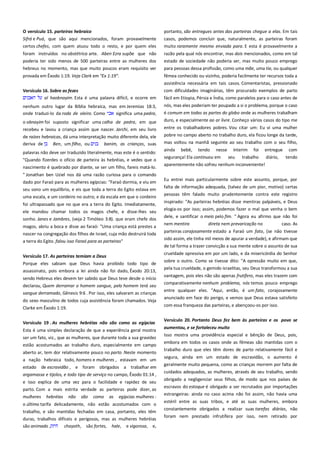 O versículo 15. parteiras hebraico------------------------------------------Sifrá e Puá, que são aqui mencionados, foram provavelmente
certos chefes, com quem atuou todo o resto, e por quem eles

portanto, são entregues antes das parteiras chegue a elas. Em tais
casos, podemos concluir que, naturalmente, as parteiras foram
muito raramente mesmo enviada para. E esta é provavelmente a

foram instruídos no obstétrica arte. Aben Ezra supõe que não
poderia ter sido menos de 500 parteiras entre as mulheres dos

razão pela qual nós encontrar, mas dois mencionados, como em tal
estado de sociedade não poderia ser, mas muito pouco emprego

hebreus no momento, mas que muito poucos eram requisito ver

para pessoas dessa profissão, como uma mãe, uma tia, ou qualquer

provada em Êxodo 1:19. Veja Clark em "Ex 1:19".

fêmea conhecido ou vizinho, poderia facilmente ter recursos toda a
assistência necessária em tais casos. Comentaristas, pressionado

Versículo 16. Sobre as fezes ---------------------------------------------------al haobnayim. Esta é uma palavra difícil, e ocorre em

com dificuldades imaginárias, têm procurado exemplos de parto

nenhum outro lugar da Bíblia hebraica, mas em Jeremias 18:3,
onde traduzi-lo da roda de oleiro. Como
significa uma pedra,

nós, mas eles poderiam ter poupado a si o problema, porque o caso
é comum em todas as partes do globo onde as mulheres trabalham

o obnayim foi suposto significar uma calha de pedra, em que
recebeu e lavou a criança assim que nascer. Jarchi, em seu livro

duro, e especialmente ao ar livre. Conheço vários casos do tipo me

de raízes hebraicas, dá uma interpretação muito diferente dela, ele
deriva de
Ben, um filho, ou
banim, as crianças, suas

pobre no campo aberto no trabalho duro, ela ficou longe da tarde,
mas voltou na manhã seguinte ao seu trabalho com o seu filho,

palavras não deve ser traduzido literalmente, mas este é o sentido:

ainda bebê, tendo nesse ínterim foi
segurança! Ela continuou em seu trabalho

"Quando fizerdes o ofício de parteira às hebréias, e vedes que o
nascimento é quebrado por diante, se ser um filho, fareis matá-lo.
" Jonathan ben Uziel nos dá uma razão curiosa para o comando
dado por Faraó para as mulheres egípcias: "Faraó dormia, e viu em
seu sono um equilíbrio, e eis que toda a terra do Egito estava em
uma escala, e um cordeiro no outro; e da escala em que o cordeiro
foi ultrapassado que no que era a terra do Egito. Imediatamente,
ele mandou chamar todos os magos chefe, e disse-lhes seu
sonho. Janes e Jambres, (veja 2 Timóteo 3:8). que eram chefe dos
magos, abriu a boca e disse ao faraó: "Uma criança está prestes a
nascer na congregação dos filhos de Israel, cuja mão destruirá toda
a terra do Egito. falou isso Faraó para as parteiras"
Versículo 17. As parteiras temiam a Deus --------------------------------Porque eles sabiam que Deus havia proibido todo tipo de
assassinato, pois embora a lei ainda não foi dado, Êxodo 20:13,
sendo Hebreus eles devem ter sabido que Deus teve desde o início
declarou, Quem derramar o homem sangue, pelo homem terá seu
sangue derramado, Gênesis 9:6 . Por isso, eles salvaram as crianças
do sexo masculino de todos cuja assistência foram chamados. Veja
Clarke em Êxodo 1:19.
Versículo 19 . As mulheres hebréias não são como as egípcias
Esta é uma simples declaração de que a experiência geral mostra
ser um fato, viz., que as mulheres, que durante toda a sua gravidez
estão acostumados ao trabalho duro, especialmente em campo
aberto ar, tem dor relativamente pouco no parto .Neste momento
a nação hebraica todo, homens e mulheres , estavam em um
estado de escravidão , e foram obrigados a trabalhar em
argamassa e tijolos, e todo tipo de serviço no campo, Êxodo 01:14 ,
e isso explica de uma vez para o facilidade e rapidez de seu
parto. Com a mais estrita verdade as parteiras pode dizer, as
mulheres hebréias não são como as egípcias mulheres :
o último tarifa delicadamente, não estão acostumados com o
trabalho, e são mantidas fechadas em casa, portanto, eles têm
duras, trabalhos difíceis e perigosos, mas as mulheres hebréias
são animado ,
chayoth, são fortes, hale, e vigorosa, e,

fácil em Etiopia, Pérsia e Índia, como paralelos para o caso antes de

entre os trabalhadores pobres. Vou citar um: Eu vi uma mulher

entregue com
diário, tendo

aparentemente não sofreu nenhum inconveniente!
Eu entrei mais particularmente sobre este assunto, porque, por
falta de informação adequada, (talvez de um pior, motivo) certas
pessoas têm falado muito prudentemente contra este registro
inspirado: "As parteiras hebréias disse mentiras palpáveis, e Deus
elogia-os por isso; assim, podemos fazer o mal que venha o bem
dele, e santificar o meio pelo fim. " Agora eu afirmo que não foi
nem mentira
direta nem prevaricação no
caso. As
parteiras corajosamente estado a Faraó um fato, (se não tivesse
sido assim, ele tinha mil meios de apurar a verdade), e afirmam que
de tal forma a trazer convicção a sua mente sobre o assunto de sua
crueldade opressiva em por um lado, e da misericórdia do Senhor
sobre o outro. Como se tivesse dito: "A opressão muito em que,
pela tua crueldade, o gemido israelitas, seu Deus transformou a sua
vantagem, pois eles não são apenas frutífero, mas eles trazem com
comparativamente nenhum problema, nós temos pouco emprego
entre qualquer eles. "Aqui, então, é um fato, corajosamente
anunciado em face do perigo, e vemos que Deus estava satisfeito
com essa franqueza das parteiras, e abençoou-os por isso.
Versículo 20. Portanto Deus fez bem às parteiras e os povo se
aumentou, e se fortaleceu muito --------------------------------------------Isso mostra uma providência especial e bênção de Deus, pois,
embora em todos os casos onde as fêmeas são mantidas com o
trabalho duro que eles têm dores de parto relativamente fácil e
segura, ainda em um estado de escravidão, o aumento é
geralmente muito pequena, como as crianças morrem por falta de
cuidados adequados, as mulheres, através de seu trabalho, sendo
obrigado a negligenciar seus filhos, de modo que nos países de
escravos do estoque é obrigado a ser recrutados por importações
estrangeiras: ainda no caso acima não foi assim, não havia uma
estéril entre as suas tribos, e até as suas mulheres, embora
constantemente obrigados a realizar suas tarefas diárias, não
foram nem prestado infrutífera por isso, nem retirado por

 