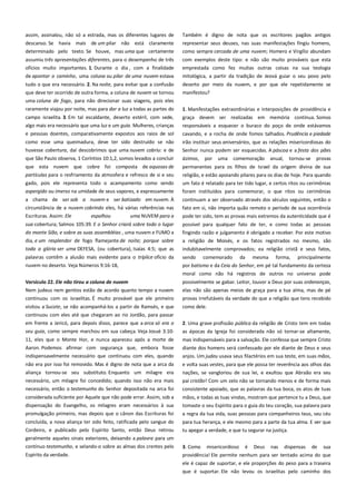 assim, assinalou, não só a estrada, mas os diferentes lugares de
descanso. Se havia mais de um pilar não está claramente
determinado pelo texto. Se houve, mas uma que certamente

Também é digno de nota que os escritores pagãos antigos
representar seus deuses, nas suas manifestações fingiu homens,
como sempre cercada de uma nuvem; Homero e Virgílio abundam

assumiu três apresentações diferentes, para o desempenho de três
ofícios muito importantes. 1. Durante o dia , com a finalidade

com exemplos deste tipo: e não são muito prováveis que esta
emprestada como fez muitas outras coisas na sua teologia

de apontar o caminho, uma coluna ou pilar de uma nuvem estava

mitológica, a partir da tradição de Jeová guiar o seu povo pelo

tudo o que era necessário. 2. Na noite, para evitar que a confusão
que deve ter ocorrido de outra forma, a coluna de nuvem se tornou

deserto por meio da nuvem, e por que ele repetidamente se
manifestou?

uma coluna de fogo, para não direcionar suas viagens, pois eles
raramente viajou por noite, mas para dar a luz a todas as partes do
campo israelita. 3. Em tal escaldante, deserto estéril, com sede,
algo mais era necessário que uma luz e um guia. Mulheres, crianças

1. Manifestações extraordinárias e interposições de providência e
graça devem ser realizadas em memória contínua. Somos
responsáveis a esquecer o buraco do poço de onde estávamos

e pessoas doentes, comparativamente expostos aos raios de sol

cavando, e a rocha de onde fomos talhados. Prudência e piedade

como esse uma queimadura, deve ter sido destruído se não

irão instituir seus aniversários, que as relações misericordiosas do
Senhor nunca podem ser esquecidas. A páscoa e a festa dos pães

huvesse cobertura, daí descobrimos que uma nuvem cobriu: e de
que São Paulo observa, 1 Coríntios 10:1,2, somos levados a concluir

ázimos,

por

uma

comemoração

anual,

tornou-se

provas

que esta nuvem que cobre foi composta de aquosas de
partículas para o resfriamento da atmosfera e refresco de si e seu

permanentes para os filhos de Israel da origem divina de sua

gado, pois ele representa todo o acampamento como sendo
aspergido ou imerso na umidade de seus vapores, e expressamente

um fato é relatado para ter tido lugar, e certos ritos ou cerimônias

a chama de ser sob a nuvem e ser batizado em nuvem. À
circunstância de a nuvem cobrindo eles, há várias referências nas
uma NUVEM para a

continuam a ser observado através dos séculos seguintes, então o
fato em si, não importa quão remoto o período de sua ocorrência
pode ter sido, tem as provas mais extremos da autenticidade que é

sua cobertura; Salmos 105:39. E o Senhor criará sobre todo o lugar
do monte Sião, e sobre as suas assembléias , uma nuvem e FUMO a

possível para qualquer fato de ter, e como todas as pessoas
fingindo razão e julgamento é obrigado a receber. Por este motivo

dia, e um resplendor de fogo flamejante de noite; porque sobre
toda a glória ser uma DEFESA, (ou cobertura), Isaías 4:5; que as

a religião de Moisés, e os fatos registrados no mesmo, são
indubitavelmente comprovados; ea religião cristã e seus fatos,

palavras contêm a alusão mais evidente para o tríplice ofício da
nuvem no deserto. Veja Números 9:16-18,

sendo comemorado da mesma forma, principalmente
por batismo e da Ceia do Senhor, em pé tal fundamento da certeza

Escrituras. Assim: Ele

espalhou

religião, e estão apoiando pilares para os dias de hoje. Para quando
foram instituídos para comemorar, o que ritos ou cerimônias

moral como não há registros de outros no universo pode
Versículo 22. Ele não tirou a coluna de nuvem ---------------------------

possivelmente se gabar. Leitor, louvor a Deus por suas ordenanças,

Nem judeus nem gentios estão de acordo quanto tempo a nuvem
continuou com os israelitas. É muito provável que ele primeiro

elas não são apenas meios de graça para a tua alma, mas de pé
provas irrefutáveis da verdade do que a religião que tens recebido

visitou a Sucote, se não acompanhá-los a partir de Ramsés, e que
continuou com eles até que chegaram ao rio Jordão, para passar

como dele.

em frente a Jericó, para depois disso, parece que a arca só era o

2. Uma grave profissão pública da religião de Cristo tem em todas

seu guia, como sempre marchou em sua cabeça. Veja Josué 3:10-

as épocas da Igreja foi considerada não só tornar-se altamente,

11, eles que o Monte Hor, e nunca apareceu após a morte de

mas indispensáveis para a salvação. Ele confessa que sempre Cristo

Aaron. Podemos afirmar com segurança que, embora fosse

diante dos homens será confessado por ele diante de Deus e seus

indispensavelmente necessário que continuou com eles, quando

anjos. Um judeu usava seus filactérios em sua testa, em suas mãos,

não era por isso foi removido. Mas é digno de nota que a arca da

e volta suas vestes, para que ele possa ter reverência aos olhos das
nações, se vangloriou de sua lei, e exultou que Abraão era seu

aliança tornou-se seu substituto. Enquanto um milagre era
necessário, um milagre foi concedido; quando isso não era mais

pai cristão! Com um zelo não se tornando menos e de forma mais

necessário, então o testemunho do Senhor depositada na arca foi

consistente apoiado, que as palavras da tua boca, os atos de tuas

considerada suficiente por Aquele que não pode errar. Assim, sob a
dispensação do Evangelho, os milagres eram necessários à sua

mãos, e todas as tuas vindas, mostram que pertence tu a Deus, que
tomaste o seu Espírito para o guia do teu coração, sua palavra para

promulgação primeiro, mas depois que o cânon das Escrituras foi

a regra da tua vida, suas pessoas para companheiros teus, seu céu

concluída, a nova aliança ter sido feito, ratificada pelo sangue do
Cordeiro, e publicado pelo Espírito Santo, então Deus retirou
geralmente aqueles sinais exteriores, deixando a palavra para um

para tua herança, e ele mesmo para a parte da tua alma. E ver que

contínuo testemunho, e selando-o sobre as almas dos crentes pelo

3. Como misericordioso é Deus nas dispensas de sua
providência! Ele permite nenhum para ser tentado acima do que

Espírito da verdade.

tu apegar a verdade, e que tu segurar na justiça.

ele é capaz de suportar, e ele proporções do peso para a traseira
que é suportar. Ele não levou os israelitas pelo caminho dos

 