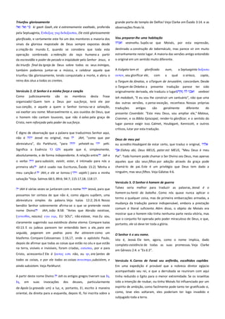 Triunfou gloriosamente --------------------------------------------------------ki gaoh Gaah, ele é extremamente exaltado, proferida

grande porta do templo de Delfos! Veja Clarke em Êxodo 3:14. e as
observações finais lá.

pela Septuaginta, Ενδοξψρ γαπ δεδοξαςσαι, Ele está gloriosamente
glorificado, e certamente este foi um dos monitores a maioria dos
sinais da gloriosa majestade de Deus sempre expostas desde

Vou preparar-lhe uma habitação-------------------------------------------veanvehu. Supôs-se que Moisés, por esta expressão,

a criação do mundo. E, quando se considera que toda esta
operação sombreado a redenção da raça humana a partir

destinado a construção do tabernáculo, mas parece vir em muito

da escravidão e poder de pecado e iniqüidade pelo Senhor Jesus, e

o original em um sentido muito diferente.

estranhamente neste lugar. A maioria das versões antigo entendido

do triunfo final da Igreja de Deus sobre todos os seus inimigos,
também podemos juntar-se a música, e celebrar aquele que
triunfou tão gloriosamente, tendo conquistado a morte, e abriu o

A Vulgata tem et

reino dos céus a todos os crentes.

o Targum de Jônatas, e oTargum de Jerusalém, concordam. Desde

Versículo 2. O Senhor é a minha força e canção -------------------------

o Targum de Onkelos a presente tradução
originalmente derivada, ele traduziu o lugar

Como

judiciosamente

são

os

membros

desta

frase

glorificado

ατσον, vou glorificar ele,

com

eum,
a

a Septuaginta δοξαςψ

qual

o siríaco,
parece

copta,
ter sido
veebnei

organizado! Quem tem a Deus por sua força, terá ele por

leh makdash, "E eu vou lhe construir um santuário", não que uma
das outras versões, o persa exceção, reconhece. Nossas próprias

sua canção, e aquele a quem o Senhor tornou-se a salvação,
vai exaltar seu nome. Miseravelmente e, aos ouvidos de Deus, que

traduções

o homem não cantam louvores, que não é salvo pela graça de
Cristo, nem reforçada pelo poder de sua força.

Cranmer, e os Bíblia Episcopal, render-lo glorificar, e o sentido do
lugar parece exigir isso. Calmet, Houbigant, Kennicott, e outros

antigas

são

geralmente

diferente

do

presente: Coverdale: "Este meu Deus, vou ampliar ele," Mateus,

críticos, lutar por esta tradução.
É digno de observação que a palavra que traduzimos Senhor aqui,
não é
Jeová no original, mas
JAH, "como que por
yehi.

Deus de meu pai -----------------------------------------------------------------eu acredito Houbigant de estar certo, que traduz o original,

ΩΝ aquele que é, simplesmente,

Elohey abi, Deus MEUS, pater est MEUS, "Meu Deus é meu

abreviatura", diz Parkhurst, "para
Significa a Essência

yeheieh ou

absolutamente, e de forma independente. A relação entre

Pai". Todo homem pode chamar o Ser Divino seu Deus, mas apenas

para subsistir, existir, estar, é intimado para nós a

o verbo

Jah e

aqueles que são seus filhos por adoção através da graça pode
chamá-lo de pai. Este é um privilégio que Deus tem dado a
ninguém, mas seus filhos. Veja Gálatas 4:6.

primeira vêz

Jah é usado nas Escrituras, Êxodo 15:2) 'Minha e

meu canção é

JAH, e ele se tornou (

vajehi ) para a minha

salvação "Veja. Salmos 68:5; 89:6; 94:7; 115:17,18; 118:17.
JAH é várias vezes se juntaram com o nome

Jeová, para que

possamos ter certeza de que não é, como alguns supõem, uma
abreviatura simples da palavra. Veja Isaías 12:2; 26:4. Nosso
bendito Senhor solenemente afirma-se o que se pretende neste
nome Divino
JAH, João 8:58: "Antes que Abraão existisse,
(γενεςθαι, nasceu) εγψ ειμι, EU SOU", não estava, mas Eu sou,
claramente sugerindo sua existência divina eterna. Compare Isaías

Versículo 3. O Senhor é homem de guerra --------------------------------Talvez seria melhor para traduzir as palavras, Jeová é o
homem ou herói da batalha . Como nós quase nunca aplicar o
termo a qualquer coisa, mas de primeira embarcações armadas, a
mudança da tradução parece indispensável, embora a prestação
comum é literal suficiente. Além disso, o objeto de Moisés era
mostrar que o homem não tinha nenhuma parte nesta vitória, mas
que o conjunto foi operada pelo poder miraculoso de Deus, e que,
portanto, ele só deve ter toda a glória.

43:13. E os judeus parecem ter entendido bem a ele, para em
seguida, pegaram em pedras para lhe atirarem como um
blasfemo. Compare Colossenses 1:16,17, onde o apóstolo Paulo,
depois de afirmar que todas as coisas que estão no céu e que estão
na terra, visíveis e invisíveis, foram criadas, εκσιςσαι, por e para

O Senhor é o seu nome.--------------------------------------------------------isto é, Jeová. Ele tem, agora, como o nome implica, dado
completo existência de todas as suas promessas. Veja Clarke
em Gênesis 2:4. e "Ex 6:3".

Cristo, acrescenta E Ele é (ατσορ εςσι não, eu ην, era )antes de
todas as coisas, e por ele todas as coisas ςτνεςσηκε,subsistem, e

Versículo 4. Carros de Faraó seu anfitrião, escolhidos capitães

ainda subsistem. Veja Parkhurst.

Em uma expedição é provável que a nobreza diretor egípcio

A partir deste nome Divino

acompanhado seu rei, e que a derrubada se reuniram com aqui
tinha reduzido o Egito para o menor extremidade. Se os israelitas

Jah os antigos gregos tiveram sua Ιη,
particularmente

sido a intenção de roubar, ou tinha Moisés foi influenciado por um

de Apolo (o gravado um) a luz, e, portanto, EI, escrito à maneira

espírito de ambição, como facilmente pode tanto ter gratificado si,

oriental, da direita para a esquerda, depois IE, foi inscrita sobre a

como, teve eles voltaram, eles poderiam ter logo invadido e
subjugado toda a terra.

Ιη,

em

suas

invocações

dos

deuses,

 