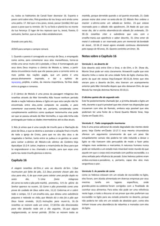 os, todos os habitantes de Canaã fazer desmaiar 16. Espanto e
pavor cairá sobre eles; Pela grandeza do teu braço será ainda como
uma pedra. 17. Até que o teu povo, Jeová, passar {Jordão} Até que

manhãs, porque derretido quando o sol quente encerado, 21. Cada
pessoa reúne dois omer no sexto dia de 22. Moisés lhes ordena a
manter o sétimo como um sábado ao Senhor, 23. que estava

passe o povo que tu remiste. 18. Tu os farás e plantá-los no monte
da tua herança: O lugar de teu repouso que tu, Jeová, fizeste; O

reservada para o sábado não apodrecem, 24. Nada do que caiu
nesse dia, daí a estrita observância do sábado foi ordenado, 25-

santuário, Senhor, que as tuas mãos estabeleceram.

30. Os

Grande coro pela ALL.

orvalho maná; sua aparência e sabor descrito, 31. Uma omer do
maná é ordenado a ser reservada para um memorial da bondade

israelitas

citar

a

substância

que

caiu

com

o

de Jeová , 32-34. O maná agora enviado continuou diariamente
JEOVÁ para sempre e sempre reinará.

pelo espaço de 40 anos, 35. Quanto continha um ômer, 36.

1. Quando a poesia é consagrado ao serviço de Deus, e empregado

Notas sobre o Capítulo 16

como acima, para comemorar seus atos maravilhosos, torna-se
então uma serva muito útil à piedade, e Deus é homenageado por
seus dons. Deus inspirou o cântico de Moisés e, talvez, a partir

Versículo 1. no deserto de------------------------------------------------------

desta circunstância muito que ele passou para a corrente entre os

Este deserto está entre Elim e Sinai, e de Elim, o Dr. Shaw diz,
Monte Sinai pode ser visto claramente. Ainsworth supõe que este

mais polida das nações pagãs, que um poeta é uma

deserto tinha o nome de uma cidade forte do Egito chamou Sim,

pessoa divinamente
inspirada,
e
daí
o epíteto
de
ππουησηρ, profeta, e vates, da mesma importância, foi-lhes dado

perto da qual ele estava. Veja Ezequiel 30:15,16. Antes que eles

entre os gregos e romanos.

anterior pelo Mar Vermelho depois que eles deixaram Elim, de que

vieram para o deserto de Sim, eles tiveram um acampamento
Moisés faz menção distintas Números 33:10,11.

2. O cântico de Moisés é uma prova da passagem milagrosa dos
israelitas através do Mar Vermelho. Não houve nenhum período
desde a nação hebraica deixou o Egito em que esta canção não foi

O décimo quinto dia do segundo mês--------------------------------------Este foi posteriormente chamado ljar, e já tinha deixado o Egito um

encontrada entre eles, como composto na ocasião, e para

mês, durante o qual é provável que eles viviam nas disposições que

comemorar esse evento. Pode ser, portanto, considerada como
completamente autêntico como qualquer testemunha viva pode

trouxeram com eles de Ramsés, embora seja possível que eles
poderiam ter uma fonte de o litoral. Quanto Monte Sinai, Veja

ser que se passou através do Mar Vermelho, e cuja vida tinha sido
prolongada por todas as idades intermediárias até os dias atuais.

Clarke em Êxodo 19:1.
Versículo 2 . Toda congregação murmurou -------------------------------

3. Nós já vimos que é uma canção de triunfo para a libertação do

Esta é uma prova adicional do estado degradado das mentes deste

povo de Deus, e que se destina a assinalar a salvação final e triunfo
de toda a Igreja de Cristo, para que no céu dos céus o de
resgatados o Senhor, tanto entre os judeus e os gentios se unem

povo; Veja Clarke em Êxodo 13:17. E essa mesma circunstância

para cantar o cântico de Moisés e do cântico do Cordeiro. Veja
Apocalipse 15:2-4. Leitor, implorar a misericórdia de Deus para que
te engrandecerei o teu chamado e eleição, para que sejas urso

Egito se não tivessem sido persuadido de modo a fazer pelos

parte teu neste triunfo glorioso e eterno.

aquele em que o corpo está encantado com política escravidão, e a

oferece um argumento convincente de que um povo tão
estupidamente carnais não poderia ter sido induzido a deixar o
milagres mais evidentes e marcantes. A natureza humana nunca
pode ser reduzido a um estado mais miserável neste mundo do que
alma aviltada pela influência do pecado .Estes hebreus pobres eram

Capítulo 16

ambos escravos e pecadores, e, portanto, capaz dos atos mais
vergonhoso e pior.

A viagem israelitas de Elim, e veio ao deserto de Sim. 1.Que
murmuram por falta de pão, 2,3. Deus promete chover pão dos
céus para eles, 4, de que eram para coletar uma porção dupla no

Versículo 3. As panelas de carne--------------------------------------------como os hebreus estavam em um estado de escravidão no Egito,

sexto

eles foram, sem dúvida alimentada em diversas empresas por seus

dia,

5. Uma

fonte

milagrosa

de carne na noite e pão pela manhã, prometeu, 6-9. Ea glória do
Senhor aparece na nuvem, 10. Carne e pão prometido como uma

mestres

prova do cuidado de Deus sobre eles, 11,12. Codornas vir e cobrir
todo o campo, 13. E um orvalho caiu, que deixou uma substância

cozinhar seus alimentos. Para estes não pode ser uma referência
neste lugar, e todo o discurso só vai provar que eles preferiam sua

pequena e redonda no chão, que Moisés diz a eles foi o pão que

escravidão no Egito para seu estado presente no deserto, porque

Deus havia enviado, 14,15. Instruções para reunir-lo, 16. Os
israelitas se reúnem cada um omer, 17,18 Eles são direcionados

não poderia ter sido em um estado de absoluta quer, como eles

para não deixarão nada até o dia seguinte, 19; que alguns
negligenciando, se tornar pútrido. 20 Eles se reúnem todas as

tarefa

em

lugares

específicos,

onde

grandes potes ou caldeiras foram corrigidos com a finalidade de

tinham trouxe uma abundância de rebanhos e manadas com eles
do Egito.

 