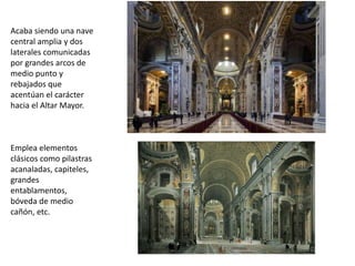 Acaba siendo una nave
central amplia y dos
laterales comunicadas
por grandes arcos de
medio punto y
rebajados que
acentúan el carácter
hacia el Altar Mayor.
Emplea elementos
clásicos como pilastras
acanaladas, capiteles,
grandes
entablamentos,
bóveda de medio
cañón, etc.
 