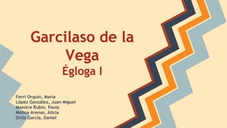 Garcilaso de la
Vega
Égloga I
Ferri Orquín, María
López González, Juan Miguel
Maestre Rubio, Paula
Molina Arenas, Alicia
Ortiz García, Daniel
 