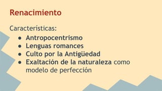 Renacimiento
Características:
● Antropocentrismo
● Lenguas romances
● Culto por la Antigüedad
● Exaltación de la naturaleza como
modelo de perfección
 